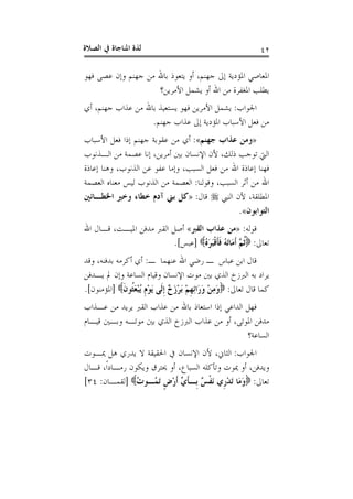 ‫ﺍﻟﺼﻼﺓ‬ ‫ﰲ‬ ‫ﺍﳌﻨﺎﺟﺎﺓ‬ ‫ﻟﺬﺓ‬ ٤٢
‫ﺍﳌﻌ‬‫ﻓﻬﻮ‬ ‫ﻋﺼﻰ‬ ‫ﻭﺇﻥ‬ ‫ﺟﻬﻨﻢ‬ ‫ﻣﻦ‬ ‫ﺑﺎﷲ‬ ‫ﻳﺘﻌﻮﺫ‬ ‫ﺃﻭ‬ ،‫ﺟﻬﻨﻢ‬ ‫ﺇﱃ‬ ‫ﺍﳌﺆﺩﻳﺔ‬ ‫ﺎﺻﻲ‬
‫ﺍﻷﻣﺮﻳﻦ؟‬ ‫ﻳﺸﻤﻞ‬ ‫ﺃﻭ‬ ‫ﺍﷲ‬ ‫ﻣﻦ‬ ‫ﺍﳌﻐﻔﺮﺓ‬ ‫ﻳﻄﻠﺐ‬
‫ﺍﳉﻮﺍﺏ‬:‫ﺃﻱ‬ ،‫ﺟﻬﻨﻢ‬ ‫ﻋﺬﺍﺏ‬ ‫ﻣﻦ‬ ‫ﺑﺎﷲ‬ ‫ﻳﺴﺘﻌﻴﺬ‬ ‫ﻓﻬﻮ‬ ‫ﺍﻷﻣﺮﻳﻦ‬ ‫ﻳﺸﻤﻞ‬
‫ﺟﻬﻨﻢ‬ ‫ﻋﺬﺍﺏ‬ ‫ﺇﱃ‬ ‫ﺍﳌﺆﺩﻳﺔ‬ ‫ﺍﻷﺳﺒﺎﺏ‬ ‫ﻓﻌﻞ‬ ‫ﻣﻦ‬.
»‫ﺟﻬﻨﻢ‬ ‫ﻋﺬﺍﺏ‬ ‫ﻭﻣﻦ‬«:‫ﺍﻷﺳﺒﺎﺏ‬ ‫ﻓﻌﻞ‬ ‫ﺇﺫﺍ‬ ‫ﺟﻬﻨﻢ‬ ‫ﻋﻘﻮﺑﺔ‬ ‫ﻣﻦ‬ ‫ﺃﻱ‬
‫ﻷﻥ‬ ،‫ﺫﻟﻚ‬ ‫ﺗﻮﺟﺐ‬ ‫ﺍﻟﱵ‬‫ﺍﻟـﺬﻧﻮﺏ‬ ‫ﻣﻦ‬ ‫ﻋﺼﻤﺔ‬ ‫ﺇﻧﺎ‬ ،‫ﺃﻣﺮﻳﻦ‬ ‫ﺑﲔ‬ ‫ﺍﻹﻧﺴﺎﻥ‬
‫ﺇﻋﺎﺫﺓ‬ ‫ﻭﻫﻨﺎ‬ ،‫ﺍﻟﺬﻧﻮﺏ‬ ‫ﻋﻦ‬ ‫ﻋﻔﻮ‬ ‫ﻭﺇﻣﺎ‬ ،‫ﺍﻟﺴﺒﺐ‬ ‫ﻓﻌﻞ‬ ‫ﻣﻦ‬ ‫ﺍﷲ‬ ‫ﺇﻋﺎﺫﺓ‬ ‫ﻓﻬﻨﺎ‬
‫ﻭﻗﻮﻟﻨﺎ‬ ،‫ﺍﻟﺴﺒﺐ‬ ‫ﺃﺛﺮ‬ ‫ﻣﻦ‬ ‫ﺍﷲ‬:‫ﺍﻟﻌﺼﻤﺔ‬ ‫ﻣﻌﻨﺎﻩ‬ ‫ﻟﻴﺲ‬ ‫ﺍﻟﺬﻧﻮﺏ‬ ‫ﻣﻦ‬ ‫ﺍﻟﻌﺼﻤﺔ‬
‫ﺍﻟﻨﱯ‬ ‫ﻷﻥ‬ ،‫ﺍﳌﻄﻠﻘﺔ‬‫ﻗﺎﻝ‬:»‫ﺍﳋﻄـﺎﺋﲔ‬ ‫ﻭﺧﲑ‬ ‫ﺧﻄﺎﺀ‬ ‫ﺁﺩﻡ‬ ‫ﺑﲏ‬ ‫ﻛﻞ‬
‫ﺍﻟﺘﻮﺍﺑﻮﻥ‬«.
‫ﻗﻮﻟﻪ‬:»‫ﺍﻟﻘﱪ‬ ‫ﻋﺬﺍﺏ‬ ‫ﻣﻦ‬«‫ﺍ‬ ‫ﺃﺻﻞ‬‫ﺍﷲ‬ ‫ﻗـﺎﻝ‬ ،‫ﺍﳌﻴـﺖ‬ ‫ﻣﺪﻓﻦ‬ ‫ﻟﻘﱪ‬
‫ﺗﻌﺎﱃ‬:ُ‫ﻩ‬َ‫ﺮ‬َ‫ﺒ‬‫ﹾ‬‫ﻗ‬‫ﹶ‬‫ﺄ‬‫ﹶ‬‫ﻓ‬ ُ‫ﻪ‬َ‫ﺗ‬‫َﺎ‬‫ﻣ‬‫ﹶ‬‫ﺃ‬ ‫ﱠ‬‫ﻢ‬‫ﹸ‬‫ﺛ‬]‫ﻋﺒﺲ‬.[
‫ـ‬ ‫ﻋﻨﻬﻤﺎ‬ ‫ﺍﷲ‬ ‫ﺭﺿﻲ‬ ‫ـ‬ ‫ﻋﺒﺎﺱ‬ ‫ﺍﺑﻦ‬ ‫ﻗﺎﻝ‬:‫ﻭﻗﺪ‬ ،‫ﺑﺪﻓﻨﻪ‬ ‫ﺃﻛﺮﻣﻪ‬ ‫ﺃﻱ‬
‫ﻳـﺪﻓﻦ‬ ‫ﱂ‬ ‫ﻭﺇﻥ‬ ‫ﺍﻟﺴﺎﻋﺔ‬ ‫ﻭﻗﻴﺎﻡ‬ ‫ﺍﻹﻧﺴﺎﻥ‬ ‫ﻣﻮﺕ‬ ‫ﺑﲔ‬ ‫ﺍﻟﺬﻱ‬ ‫ﺍﻟﱪﺯﺥ‬ ‫ﺑﻪ‬ ‫ﻳﺮﺍﺩ‬
‫ﺗﻌﺎﱃ‬ ‫ﻗﺎﻝ‬ ‫ﻛﻤﺎ‬:‫ﹶ‬‫ﻥ‬‫ﹸﻮ‬‫ﺜ‬َ‫ﻌ‬ْ‫ﺒ‬ُ‫ﻳ‬ ‫ﹺ‬‫ﻡ‬ْ‫ﻮ‬َ‫ﻳ‬ ‫ﹶﻰ‬‫ﻟ‬‫ﹺ‬‫ﺇ‬ ٌ‫ﺥ‬َ‫ﺯ‬ْ‫ﺮ‬َ‫ﺑ‬ ْ‫ﻢ‬‫ﹺ‬‫ﻬ‬ِ‫ﺋ‬‫َﺍ‬‫ﺭ‬َ‫ﻭ‬ ْ‫ﻦ‬ِ‫ﻣ‬َ‫ﻭ‬]‫ﺍﳌﺆﻣﻨﻮﻥ‬.[
‫ﻋـﺬﺍﺏ‬ ‫ﻣﻦ‬ ‫ﻳﺮﻳﺪ‬ ‫ﺍﻟﻘﱪ‬ ‫ﻋﺬﺍﺏ‬ ‫ﻣﻦ‬ ‫ﺑﺎﷲ‬ ‫ﺍﺳﺘﻌﺎﺫ‬ ‫ﺇﺫﺍ‬ ‫ﺍﻟﺪﺍﻋﻲ‬ ‫ﻓﻬﻞ‬
‫ﻗﻴـﺎﻡ‬ ‫ﻭﺑـﲔ‬ ‫ﻣﻮﺗـﻪ‬ ‫ﺑﲔ‬ ‫ﺍﻟﺬﻱ‬ ‫ﺍﻟﱪﺯﺥ‬ ‫ﻋﺬﺍﺏ‬ ‫ﻣﻦ‬ ‫ﺃﻭ‬ ،‫ﺍﳌﻮﺗﻰ‬ ‫ﻣﺪﻓﻦ‬
‫ﺍﻟﺴﺎﻋﺔ؟‬
‫ﺍﳉﻮﺍﺏ‬:‫ﳝـﻮﺕ‬ ‫ﻫﻞ‬ ‫ﻳﺪﺭﻱ‬ ‫ﻻ‬ ‫ﺍﳊﻘﻴﻘﺔ‬ ‫ﰲ‬ ‫ﺍﻹﻧﺴﺎﻥ‬ ‫ﻷﻥ‬ ،‫ﺍﻟﺜﺎﱐ‬
‫ﻗـﺎﻝ‬ ،‫ﹰ‬‫ﺍ‬‫ﺭﻣـﺎﺩ‬ ‫ﻭﻳﻜﻮﻥ‬ ‫ﳛﺘﺮﻕ‬ ‫ﺃﻭ‬ ،‫ﺍﻟﺴﺒﺎﻉ‬ ‫ﻭﺗﺄﻛﻠﻪ‬ ‫ﳝﻮﺕ‬ ‫ﺃﻭ‬ ،‫ﻭﻳﺪﻓﻦ‬
‫ﺗﻌﺎﱃ‬:َ‫ﺗ‬ ‫َﺎ‬‫ﻣ‬َ‫ﻭ‬ُ‫ﺕ‬‫ُـﻮ‬‫ﻤ‬َ‫ﺗ‬ ‫ﹴ‬‫ﺽ‬ْ‫ﺭ‬‫ﹶ‬‫ﺃ‬ ‫ﱢ‬‫ﻱ‬‫ﹶ‬‫ﺄ‬‫ﹺـ‬‫ﺑ‬ ٌ‫ﺲ‬‫ﹾ‬‫ﻔ‬َ‫ﻧ‬ ‫ﹺﻱ‬‫ﺭ‬ْ‫ﺪ‬]‫ﻟﻘﻤـﺎﻥ‬:٣٤[
 