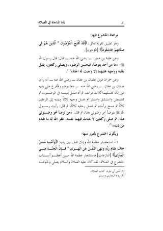 ‫ﺍﻟﺼﻼﺓ‬ ‫ﰲ‬ ‫ﺍﳌﻨﺎﺟﺎﺓ‬ ‫ﻟﺬﺓ‬ ٨
‫ﻓﻴﻬﺎ‬ ‫ﺍﳋﺸﻮﻉ‬ ‫ﻣﺮﺍﻋﺎﺓ‬:
‫ﺗﻌﺎﱃ‬ ‫ﻟﻘﻮﻟﻪ‬ ‫ﺗﻄﺒﻴﻖ‬ ‫ﻭﻫﻮ‬:‫ﹶ‬‫ﻥ‬‫ُﻮ‬‫ﻨ‬ِ‫ﻣ‬ْ‫ﺆ‬ُ‫ﻤ‬‫ﹾ‬‫ﻟ‬‫ﺍ‬ َ‫ﺢ‬‫ﹶ‬‫ﻠ‬‫ﹾ‬‫ﻓ‬‫ﹶ‬‫ﺃ‬ ْ‫ﺪ‬‫ﹶ‬‫ﻗ‬*‫ِﻲ‬‫ﻓ‬ ْ‫ﻢ‬ُ‫ﻫ‬ َ‫ﻦ‬‫ِﻳ‬‫ﺬ‬‫ﱠ‬‫ﻟ‬‫ﺍ‬
‫ﹶ‬‫ﻥ‬‫ُﻮ‬‫ﻌ‬ِ‫ﺷ‬‫َﺎ‬‫ﺧ‬ ْ‫ﻢ‬‫ﹺ‬‫ﻬ‬ِ‫ﺗ‬‫ﹶﺎ‬‫ﻠ‬َ‫ﺻ‬]‫ﺍﳌﺆﻣﻨﻮﻥ‬.[
‫ﻗﺎﻝ‬ ‫ـ‬ ‫ﻋﻨﻪ‬ ‫ﺍﷲ‬ ‫ﺭﺿﻲ‬ ‫ـ‬ ‫ﻋﻤﺎﺭ‬ ‫ﺑﻦ‬ ‫ﻋﻘﺒﺔ‬ ‫ﻭﻋﻦ‬:‫ﺍﷲ‬ ‫ﺭﺳﻮﻝ‬ ‫ﻗﺎﻝ‬
:»،‫ﺭﻛﻌﺘﲔ‬ ‫ﻭﻳﺼﻠﻲ‬ ،‫ﺍﻟﻮﺿﻮﺀ‬ ‫ﻓﻴﺤﺴﻦ‬ ،‫ﻳﺘﻮﺿﺄ‬ ‫ﺃﺣﺪ‬ ‫ﻣﻦ‬ ‫ﻣﺎ‬‫ﻳﻘﺒﻞ‬
‫ﺍﳉﻨﺔ‬ ‫ﻟﻪ‬ ‫ﻭﺟﺒﺖ‬ ‫ﺇﻻ‬ ‫ﻋﻠﻴﻬﻤﺎ‬ ‫ﻭﻭﺟﻬﻪ‬ ‫ﺑﻘﻠﺒﻪ‬«)١(
.
‫ﺭﺃﻯ‬ ‫ﺃﻧﻪ‬ ‫ـ‬ ‫ﻋﻨﻪ‬ ‫ﺍﷲ‬ ‫ﺭﺿﻲ‬ ‫ـ‬ ‫ﻋﻔﺎﻥ‬ ‫ﺑﻦ‬ ‫ﻋﺜﻤﺎﻥ‬ ‫ﻣﻮﱃ‬ ‫ﲪﺮﺍﻥ‬ ‫ﻭﻋﻦ‬
‫ﻳﺪﻳﻪ‬ ‫ﻋﻠﻰ‬ ‫ﻓﺄﻓﺮﻍ‬ ‫ﺑﻮﺿﻮﺀ‬ ‫ﺩﻋﺎ‬ ‫ـ‬ ‫ﻋﻨﻪ‬ ‫ﺍﷲ‬ ‫ﺭﺿﻲ‬ ‫ـ‬ ‫ﻋﻔﺎﻥ‬ ‫ﺑﻦ‬ ‫ﻋﺜﻤﺎﻥ‬
‫ﰒ‬ ،‫ﺍﻟﻮﺿـﻮﺀ‬ ‫ﰲ‬ ‫ﳝﻴﻨـﻪ‬ ‫ﺃﺩﺧـﻞ‬ ‫ﰒ‬ ،‫ﻣﺮﺍﺕ‬ ‫ﺛﻼﺙ‬ ‫ﻓﻐﺴﻠﻬﻤﺎ‬ ‫ﺇﻧﺎﺋﻪ‬ ‫ﻣﻦ‬
‫ﻭ‬ ‫ﹰ‬‫ﺎ‬‫ﺛﻼﺛ‬ ‫ﻭﺟﻬﻪ‬ ‫ﻏﺴﻞ‬ ‫ﰒ‬ ‫ﻭﺍﺳﺘﻨﺜﺮ‬ ‫ﻭﺍﺳﺘﻨﺸﻖ‬ ‫ﲤﻀﻤﺾ‬‫ﺍﳌﺮﻓﻘﲔ‬ ‫ﺇﱃ‬ ‫ﻳﺪﻳﻪ‬
‫ﻗﺎﻝ‬ ‫ﰒ‬ ،‫ﹰ‬‫ﺎ‬‫ﺛﻼﺛ‬ ‫ﺭﺟﻠﻴﻪ‬ ‫ﻏﺴﻞ‬ ‫ﰒ‬ ،‫ﺑﺮﺃﺳﻪ‬ ‫ﻣﺴﺢ‬ ‫ﰒ‬ ‫ﹰ‬‫ﺎ‬‫ﺛﻼﺛ‬:‫ﺭﺳـﻮﻝ‬ ‫ﺭﺃﻳﺖ‬
‫ﺍﷲ‬‫ﻗﺎﻝ‬ ‫ﰒ‬ ،‫ﻫﺬﺍ‬ ‫ﻭﺿﻮﺋﻲ‬ ‫ﳓﻮ‬ ‫ﻳﺘﻮﺿﺄ‬:»‫ﻭﺿـﻮﺋﻲ‬ ‫ﳓﻮ‬ ‫ﺗﻮﺿﺄ‬ ‫ﻣﻦ‬
‫ﺗﻘﺪﻡ‬ ‫ﻣﺎ‬ ‫ﻟﻪ‬ ‫ﺍﷲ‬ ‫ﻏﻔﺮ‬ ،‫ﻧﻔﺴﻪ‬ ‫ﻓﻴﻬﻤﺎ‬ ‫ﳛﺪﺙ‬ ‫ﻻ‬ ‫ﺭﻛﻌﺘﲔ‬ ‫ﺻﻠﻰ‬ ‫ﰒ‬ ،‫ﻫﺬﺍ‬
‫ﺫﻧﺒﻪ‬ ‫ﻣﻦ‬«)٢(
.
‫ﻣﻨﻬﺎ‬ ‫ﺑﺄﻣﻮﺭ‬ ‫ﺍﳋﺸﻮﻉ‬ ‫ﻭﻳﻜﻮﻥ‬:
١-‫ﻭﺇﻧﻚ‬ ‫ﺍﷲ‬ ‫ﻋﻈﻤﺔ‬ ‫ﺍﺳﺘﺤﻀﺎﺭ‬‫ﻳﺪﻳﻪ‬ ‫ﺑﲔ‬ ‫ﺗﻘﻒ‬:ْ‫ﻦ‬‫َـ‬‫ﻣ‬ ‫ﱠـﺎ‬‫ﻣ‬‫ﹶ‬‫ﺃ‬َ‫ﻭ‬
‫َﻯ‬‫ﻮ‬‫َـ‬‫ﻬ‬‫ﹾ‬‫ﻟ‬‫ﺍ‬ ‫ﹺ‬‫ﻦ‬َ‫ﻋ‬ َ‫ﺲ‬‫ﹾ‬‫ﻔ‬‫ﱠ‬‫ﻨ‬‫ﺍﻟ‬ ‫َﻰ‬‫ﻬ‬َ‫ﻧ‬َ‫ﻭ‬ ِ‫ﻪ‬‫ﱢ‬‫ﺑ‬َ‫ﺭ‬ َ‫ﻡ‬‫ﹶﺎ‬‫ﻘ‬َ‫ﻣ‬ َ‫ﻑ‬‫َﺎ‬‫ﺧ‬*َ‫ﻲ‬‫ِـ‬‫ﻫ‬ ‫ﹶ‬‫ﺔ‬‫ﱠـ‬‫ﻨ‬َ‫ﺠ‬‫ﹾ‬‫ﻟ‬‫ﺍ‬ ‫ﱠ‬‫ﻥ‬‫ﹺ‬‫ﺈ‬‫ﹶـ‬‫ﻓ‬
‫َﻯ‬‫ﻭ‬‫ﹾ‬‫ﺄ‬َ‫ﻤ‬‫ﹾ‬‫ﻟ‬‫ﺍ‬]‫ﺍﻟﻨﺎﺯﻋﺎﺕ‬[‫ﺃﺳـﺒﺎﺏ‬ ‫ﺃﻋﻈـﻢ‬ ‫ﻣـﻦ‬ ‫ﺍﷲ‬ ‫ﻋﻈﻤﺔ‬ ‫ﻓﺎﺳﺘﺸﻌﺎﺭ‬
‫ﻭﳉﻮﻓـﻪ‬ ‫ﻳﺼﻠﻲ‬ ‫ﻭﺍﻟﺴﻼﻡ‬ ‫ﺍﻟﺼﻼﺓ‬ ‫ﻋﻠﻴﻪ‬ ‫ﻛﺎﻥ‬ ‫ﻟﻘﺪ‬ ،‫ﺍﻟﺼﻼﺓ‬ ‫ﰲ‬ ‫ﺍﳋﺸﻮﻉ‬
(١)‫ﺍﻟﺼﻼﺓ‬ ‫ﻛﺘﺎﺏ‬ ،‫ﺩﺍﻭﺩ‬ ‫ﺃﰊ‬ ‫ﺳﻨﻦ‬.
(٢)‫ﻭﻣﺴﻠﻢ‬ ‫ﺍﻟﺒﺨﺎﺭﻱ‬ ‫ﺭﻭﺍﻩ‬.
 