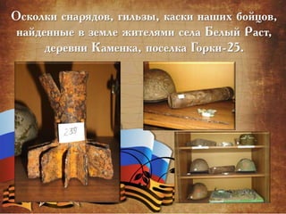 Осколки снарядов, гильзы, каски наших бойцов,
найденные в земле жителями села Белый Раст,
деревни Каменка, поселка Горки-25.
 