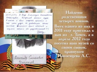 Найдены
родственники
четырех воинов.
Внук одного из них в
2011 году приезжал к
нам из г. Томск, а в
апреле 2012 года
посетил наш музей со
своим сыном,
правнуком
Иноземцева А.С.
 