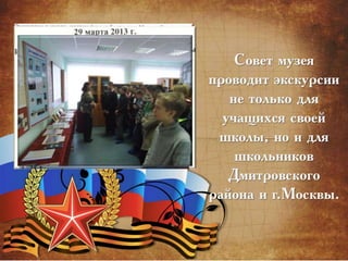 Совет музея
проводит экскурсии
не только для
учащихся своей
школы, но и для
школьников
Дмитровского
района и г.Москвы.
 