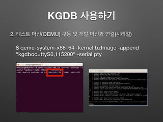 KGDB 사용하기
2. 테스트 머신(QEMU) 구동 및 개발 머신과 연결(시리얼)
$ qemu-system-x86_64 -kernel bzImage -append
"kgdboc=ttyS0,115200" -serial pty
 