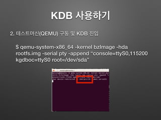 KDB 사용하기
2. 테스트머신(QEMU) 구동 및 KDB 진입
$ qemu-system-x86_64 -kernel bzImage -hda
rootfs.img -serial pty -append “console=ttyS0,115200
kgdboc=ttyS0 root=/dev/sda”
 