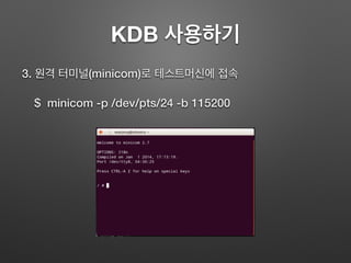 KDB 사용하기
3. 원격 터미널(minicom)로 테스트머신에 접속
$ minicom -p /dev/pts/24 -b 115200
 
