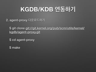 KGDB/KDB 연동하기
2. agent-proxy 다운로드하기
$ git clone git://git.kernel.org/pub/scm/utils/kernel/
kgdb/agent-proxy.git
$ cd agent-proxy
$ make
 