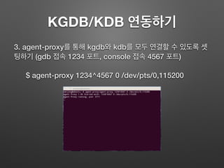 KGDB/KDB 연동하기
3. agent-proxy를 통해 kgdb와 kdb를 모두 연결할 수 있도록 셋
팅하기 (gdb 접속 1234 포트, console 접속 4567 포트)
$ agent-proxy 1234^4567 0 /dev/pts/0,115200
 