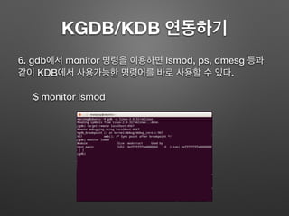 KGDB/KDB 연동하기
6. gdb에서 monitor 명령을 이용하면 lsmod, ps, dmesg 등과
같이 KDB에서 사용가능한 명령어를 바로 사용할 수 있다.
$ monitor lsmod
 