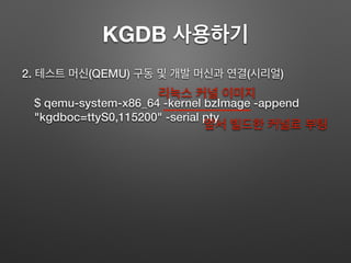KGDB 사용하기
2. 테스트 머신(QEMU) 구동 및 개발 머신과 연결(시리얼)
$ qemu-system-x86_64 -kernel bzImage -append
"kgdboc=ttyS0,115200" -serial pty
리눅스 커널 이미지
앞서 빌드한 커널로 부팅
 