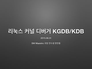 리눅스 커널 디버거 KGDB/KDB
2015.08.31
SW Maestro 과정 연수생 한만종
 