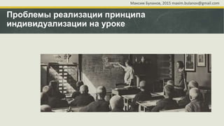 Проблемы реализации принципа
индивидуализации на уроке
Максим Буланов, 2015 maxim.bulanov@gmail.com
 