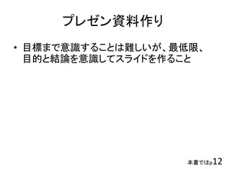 本書ではp12
プレゼン資料作り
• 目標まで意識することは難しいが、最低限、
目的と結論を意識してスライドを作ること
 