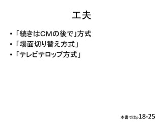 本書ではp18-25
工夫
• 「続きはＣＭの後で」方式
• 「場面切り替え方式」
• 「テレビテロップ方式」
 