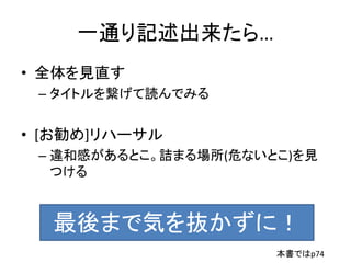 一通り記述出来たら…
• 全体を見直す
– タイトルを繋げて読んでみる
• [お勧め]リハーサル
– 違和感があるとこ。詰まる場所(危ないとこ)を見
つける
最後まで気を抜かずに！
本書ではp74
 