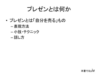 プレゼンとは何か
• プレゼンとは「自分を売る」もの
– 表現方法
– 小技・テクニック
– 話し方
本書ではpiv
 