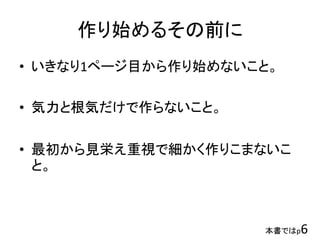 作り始めるその前に
• いきなり1ページ目から作り始めないこと。
• 気力と根気だけで作らないこと。
• 最初から見栄え重視で細かく作りこまないこ
と。
本書ではp6
 