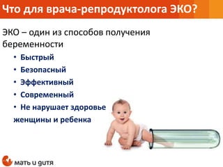 ЭКО – один из способов получения
беременности
• Быстрый
• Безопасный
• Эффективный
• Современный
• Не нарушает здоровье
женщины и ребенка
Что для врача-репродуктолога ЭКО?
 