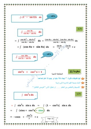 =
𝐜𝐨𝐬 𝟒𝐱 𝟐− 𝐬𝐢𝐧 𝟒 𝐱 𝟐
𝐜𝐨𝐬 𝟒𝐱 − 𝐬𝐢𝐧 𝟒𝐱
𝐝𝐱 =
𝐜𝐨𝐬 𝟒𝐱 − 𝐬𝐢𝐧 𝟒𝐱 𝐜𝐨𝐬 𝟒𝐱+ 𝐬𝐢𝐧 𝟒𝐱
𝐜𝐨𝐬 𝟒𝐱 − 𝐬𝐢𝐧 𝟒𝐱
𝐝𝐱
= 𝐜𝐨𝐬 𝟒𝐱 + 𝐬𝐢𝐧 𝟒𝐱 𝐝𝐱 =
𝐬𝐢𝐧 𝟒𝐱
𝟒
−
𝐜𝐨𝐬 𝟒𝐱
𝟒
+ 𝐜
‫الذهبٌة‬ ‫المتطابقة‬
‫كثٌرة‬ ‫تطبٌقات‬ ‫لها‬"‫دالة‬ ‫اٌجاد‬sin‫او‬cos‫أحداهما‬ ‫علم‬ ‫اذا‬
‫زاوٌة‬ ‫الي‬ ‫الدائرٌة‬ ‫القٌم‬ ‫صحة‬ ‫اثبات‬
‫المقام‬ ‫من‬ ‫والتخلص‬ ‫للتبسٌط‬. . .‫األس‬ ‫تحلٌل‬ ‫او‬"‫التكامل‬ ‫لغرض‬"
= 𝐬𝐢𝐧 𝟐
𝐱 𝐬𝐢𝐧 𝐱 𝐝𝐱 = 𝟏 − 𝐜𝐨𝐬 𝟐 𝐱 𝐬𝐢𝐧 𝐱 𝐝𝐱
= 𝐬𝐢𝐧𝐱 + 𝐜𝐨𝐬 𝟐
𝐱 − 𝐬𝐢𝐧𝐱 𝐝𝐱
= −𝐜𝐨𝐬𝐱 +
𝐜𝐨𝐬 𝟑 𝐱
𝟑
+ 𝐜
‫مثال‬2
𝐜𝐨𝐬 𝟖𝐱
𝐜𝐨𝐬 𝟒𝐱 − 𝐬𝐢𝐧 𝟒𝐱
𝐝𝐱.
𝟏 − 𝐬𝐢𝐧 𝟏𝟐𝐱 𝐝𝐱.
‫واجب‬
𝐜𝐨𝐬 𝟏𝟎𝐱
𝐜𝐨𝐬 𝟓𝐱 − 𝐬𝐢𝐧 𝟓𝐱
𝐝𝐱.
‫واجب‬
‫معلومة‬11.𝐬𝐢𝐧 𝟐
𝐱 + 𝐜𝐨𝐬 𝟐
𝐱 = 𝟏
‫مثال‬1
.𝐬𝐢𝐧 𝟑
𝐱 𝐝𝐱
Page 12
 