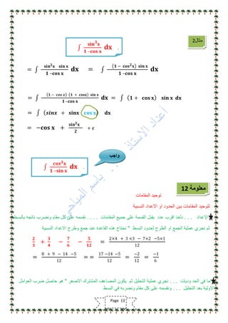 =
𝐬𝐢𝐧 𝟐 𝐱 𝐬𝐢𝐧 𝐱
𝟏 –𝐜𝐨𝐬 𝐱
𝐝𝐱 =
𝟏 − 𝐜𝐨𝐬 𝟐 𝐱 𝐬𝐢𝐧 𝐱
𝟏 –𝐜𝐨𝐬 𝐱
𝐝𝐱
=
𝟏 − 𝒄𝒐𝒔 𝒙 𝟏 + 𝐜𝐨𝐬𝐱 𝐬𝐢𝐧 𝐱
𝟏 –𝐜𝐨𝐬 𝐱
𝐝𝐱 = 𝟏 + 𝐜𝐨𝐬 𝐱 𝐬𝐢𝐧 𝐱 𝐝𝐱
= 𝒔𝒊𝒏𝒙 + 𝐬𝐢𝐧𝐱 𝐜𝐨𝐬 𝐱 𝐝𝐱
= −𝐜𝐨𝐬 𝐱 +
𝐬𝐢𝐧 𝟐 𝐱
𝟐
+ 𝐜
‫المقامات‬ ‫توحٌد‬
‫النسبٌة‬ ‫االعداد‬ ‫او‬ ‫الحدود‬ ‫بٌن‬ ‫المقامات‬ ‫لتوحٌد‬
‫اإلعداد‬. . .‫المقامات‬ ‫جمٌع‬ ‫على‬ ‫القسمة‬ ‫ٌقبل‬ ‫عدد‬ ‫اقرب‬ ‫نأخذ‬. . . .‫بالبسط‬ ‫ناتجه‬ ‫ونضرب‬ ‫مقام‬ ‫كل‬ ‫على‬ ‫نقسمه‬
‫البسط‬ ‫لحدود‬ ‫الطرح‬ ‫او‬ ‫الجمع‬ ‫عملٌة‬ ‫نجري‬ ‫ثم‬"‫النسبٌة‬ ‫االعداد‬ ‫وطرح‬ ‫جمع‬ ‫عند‬ ‫القاعدة‬ ‫هذه‬ ‫نحتاج‬
𝟐
𝟑
+
𝟑
𝟒
−
𝟕
𝟔
−
𝟓
𝟏𝟐
=
2×4 + 3 ×3 − 7×2 −5×1
12
=
8 + 9 − 14 −5
12
= =
17 −14 −5
12
=
−2
12
=
−1
6
‫ودٌا‬ ‫الحد‬ ً‫ف‬ ‫اما‬‫ت‬. . .‫االصغر‬ ‫المشترك‬ ‫المضاعف‬ ‫ٌكون‬ ‫ثم‬ ‫التحلٌل‬ ‫عملٌة‬ ‫نجري‬"‫العوامل‬ ‫ضرب‬ ‫حاصل‬ ‫هو‬
‫التحلٌل‬ ‫بعد‬ ‫االولٌة‬. . .‫البسط‬ ً‫ف‬ ‫ونضربه‬ ‫مقام‬ ‫كل‬ ‫على‬ ‫ونقسمه‬
‫مثال‬2
.
𝐬𝐢𝐧 𝟑
𝐱
𝟏 –𝐜𝐨𝐬 𝐱
𝐝𝐱
.
𝒄𝒐𝒔 𝟑 𝐱
𝟏 –𝐬𝐢𝐧 𝐱
𝐝𝐱
‫واجب‬
‫معلومة‬12
Page 13
 