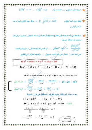 ً‫ألتربٌع‬ ‫الجذر‬ ‫مربع‬. . .‫الجذر‬ ‫ماتحت‬𝟕
𝟐
= 𝟕 , 𝟐
𝟐
= 𝟐
‫المفقود‬ ‫الحد‬ ‫اٌجاد‬ ‫كٌفٌة‬𝐛𝐱 = 𝟐 ‫االول‬ × ‫الثالث‬‫نجد‬ ‫القانون‬ ‫بهذا‬‫أي‬‫حد‬
‫اآلخران‬ ‫علم‬ ‫اذا‬
‫كامل‬ ‫مربع‬ ‫وتكوٌن‬ ‫المجهول‬ ‫الحد‬ ‫اٌجاد‬ ‫خاصة‬ ‫المخروطٌة‬ ‫القطوع‬ ً‫وف‬ ‫المرحلة‬ ‫هذه‬ ً‫ف‬ ‫مانحتاجه‬
‫البسٌطة‬ ‫العالقة‬ ‫هذه‬ ‫نستخدم‬
‫"المطلق‬ ‫الحد‬ =
‫الوسط‬ ‫الحد‬
𝟐
𝟐
‫االول‬ ‫الحد‬
. . .‫أي‬‫على‬ ‫الوسط‬ ‫الحد‬ ‫نقسم‬2‫ونقسمه‬ ‫ونربعه‬
‫االول‬ ‫الحد‬ ‫على‬"‫المجهول‬ ‫الثالث‬ ‫الحد‬ ‫على‬ ‫نحصل‬. . .‫القطوع‬ ً‫ف‬ ‫للطرفٌن‬ ‫ونضٌفه‬
𝟏𝟔 𝐱 𝟐
+ 𝟏𝟔𝟎 𝐱 + ? − 𝟗 𝐲 𝟐
− 𝟏𝟖 𝐲 + ? = 𝟏𝟖𝟓
𝟏𝟔 𝒙 𝟐
+ 𝟏𝟔𝟎 𝒙 + 𝟒𝟎𝟎 – ( 𝟗 𝒚 𝟐
− 𝟏𝟖 𝒚 + 𝟗) = 𝟏𝟖𝟓 + 400 − 9
‫"المطلق‬ ‫الحد‬ =
𝟏𝟔𝟎 𝐱
𝟐
𝟐
𝟏𝟔 𝐱 𝟐
=
𝟖𝟎 𝐱 𝟐
𝟏𝟔 𝐱 𝟐
=
𝟖𝟎 ×𝟖𝟎 𝐱 𝟐
𝟏𝟔 𝐱 𝟐
= 𝟐𝟎 × 𝟐𝟎 = 𝟒𝟎𝟎
‫ا‬‫لم‬‫طلق‬ " ‫الح‬‫د‬ =
𝟏𝟖 𝒚
𝟐
𝟐
𝟗 𝐲 𝟐
=
𝟗 𝐲 𝟐
𝟗 𝐲 𝟐
=
𝟖𝟏 𝒚 𝟐
𝟗 𝐲 𝟐
= 𝟗
‫المعادلة‬ ‫توازن‬ ‫على‬ ‫للمحافظة‬ ‫للطرفٌٌن‬ ‫نضٌفه‬ ‫الثالث‬ ‫الحد‬ ‫عرفنا‬ ‫ان‬ ‫بعد‬
( 𝟒 𝒙 + 𝟐𝟎 ) 𝟐
− ( 𝟑 𝒚 − 𝟑) 𝟐
= 𝟓𝟕𝟔
𝟏𝟔 ( 𝒙 + 𝟓 ) 𝟐
− 𝟗 ( 𝒚 − 𝟏) 𝟐
= 𝟓𝟕𝟔 ÷ 𝟓76
( 𝒙 +𝟓 ) 𝟐
𝟓𝟕𝟔
𝟏𝟔
−
( 𝒚− 𝟏) 𝟐
𝟓𝟕𝟔
𝟗
= 𝟏
( 𝒙 +𝟓 ) 𝟐
𝟑𝟔
−
( 𝒚− 𝟏) 𝟐
𝟔𝟒
= 𝟏
𝟏𝟔 𝐱 𝟐
+ 𝟏𝟔𝟎 𝐱 − 𝟗 𝐲 𝟐
+ 𝟏𝟖 𝐲 = 𝟏𝟖𝟓
Page 20
 