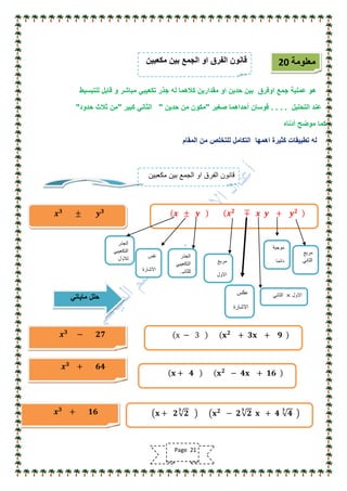 ‫للتبسٌط‬ ‫قابل‬ ‫و‬ ‫مباشر‬ ً‫تكعٌب‬ ‫جذر‬ ‫له‬ ‫كالهما‬ ‫مقدارٌن‬ ‫او‬ ‫حدٌن‬ ‫بٌن‬ ‫اوفرق‬ ‫جمع‬ ‫عملٌة‬ ‫هو‬
‫التحلٌل‬ ‫عند‬. . . .‫صغٌر‬ ‫أحداهما‬ ‫قوسان‬"‫حدٌن‬ ‫من‬ ‫مكون‬"‫كبٌر‬ ً‫الثان‬"‫حدود‬ ‫ثالث‬ ‫من‬"
‫أدناه‬ ‫موضح‬ ‫كما‬
‫المقام‬ ‫من‬ ‫للتخلص‬ ‫التكامل‬ ‫اهمها‬ ‫كثٌرة‬ ‫تطبٌقات‬ ‫له‬
‫معلومة‬20
‫مكعبٌن‬ ‫بٌن‬ ‫الجمع‬ ‫او‬ ‫الفرق‬ ‫قانون‬
𝒙 𝟑
± 𝒚 𝟑 𝒙 ± 𝒚 𝒙 𝟐
∓ 𝒙 𝒚 + 𝒚 𝟐
‫الجذر‬
ً‫التكعٌب‬
‫لالول‬ ‫الجذر‬
ً‫التكعٌب‬
ً‫للثان‬
‫نفس‬
‫االشارة‬
‫مربع‬
‫االول‬
‫مربع‬
ً‫الثان‬
‫موجبة‬
‫دائما‬
‫االول‬×ً‫الثان‬‫عكس‬
‫االشارة‬
𝒙 𝟑
− 𝟐𝟕 x − 3 𝐱 𝟐
+ 𝟑𝐱 + 𝟗
ً‫ماٌات‬ ‫حلل‬
𝒙 𝟑
+ 𝟔𝟒
𝐱 + 𝟒 𝐱 𝟐
− 𝟒𝐱 + 𝟏𝟔
𝒙 𝟑
+ 𝟏𝟔 𝐱 + 𝟐 𝟐
𝟑
𝐱 𝟐
− 𝟐 𝟐
𝟑
𝐱 + 𝟒 𝟒
𝟑
‫مكعبٌن‬ ‫بٌن‬ ‫الجمع‬ ‫او‬ ‫الفرق‬ ‫قانون‬
Page 21
 