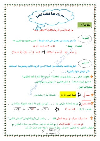 ‫الثانٌة‬ ‫الدرجة‬ ‫من‬ ‫المعادلة‬ ‫حل‬"‫واحد‬ ‫لمتغٌر‬"
‫الوسط‬ ‫الحد‬ ‫على‬ ‫نحصل‬ ‫ان‬ ‫بإمكاننا‬ ‫كان‬ ‫اذا‬"‫القرٌب‬ ‫ضرب‬×‫القرٌب‬+
‫البعٌد‬×‫البعٌد‬"6 x2
+ x − 2 = 0
3𝑥 + 2 2x − 1 = 0 𝑒𝑖𝑡ℎ𝑒𝑟 𝑥 =
−2
3
or x =
1
2
‫المعادالت‬ ‫وخصوصا‬ ‫الثانٌة‬ ‫الدرجة‬ ‫من‬ ‫المعادالت‬ ‫حل‬ ‫والشاملة‬ ‫العامة‬ ‫الطرٌقة‬
‫بالتجربة‬ ‫حلها‬ ‫الٌمكن‬ ً‫الت‬. ..
‫الحل‬ ‫خطوات‬. . .‫المعادلة‬ ‫ونرتب‬ ‫نصفر‬"‫المنقول‬ ‫الحد‬ ‫أشارة‬ ‫مراعاة‬ ‫مع‬"
+‫المعادلة‬ ‫ثوابت‬ ‫نعٌن‬+‫القانون‬ ‫نذكر‬+‫القانون‬ ‫بداخل‬ ‫نعوض‬
‫الحل‬ ‫احتماالت‬
‫صفر‬‫الجذر‬ ‫تحت‬=0...‫متساوٌان‬ ‫جذران‬ ‫للمعادلة‬
‫سالب‬ ‫عدد‬ً‫ف‬ ‫حل‬ ‫للمعادلة‬ ‫الٌوجد‬R. . .‫ان‬ ‫بإمكاننا‬ ‫التخٌلٌة‬ ‫اإلعداد‬ ‫مجموعة‬ ً‫ف‬ ‫لكن‬.
.‫كل‬ ‫ان‬ ‫نفرض‬i2
= −1−3 = 3 i2 = 3 i
ً‫التخٌل‬ ‫جزءه‬ ‫أو‬ ‫بجزأٌه‬ ‫مركب‬ ‫عدد‬‫فقط‬. . .‫الفرض‬ ‫طرٌقة‬ ‫إلى‬ ‫نذهب‬"ً‫العلم‬ ‫السادس‬"
−3 − 4𝑖 = x + yi‫الطرفٌن‬ ‫نربع‬+‫مع‬ ً‫الحقٌق‬ ‫مساواة‬ ‫من‬ ‫معادلتٌن‬ ‫نكون‬
ً‫التخٌل‬ ‫مع‬ ً‫والتخٌل‬ ً‫الحقٌق‬+‫المركب‬ ‫الجذر‬ ‫قٌمة‬ ‫إلٌجاد‬ ‫المعادتٌن‬ ‫ونحل‬ ‫نرتب‬
‫معلومة‬1
‫التجربة‬
‫الدستور‬
Page 3
 