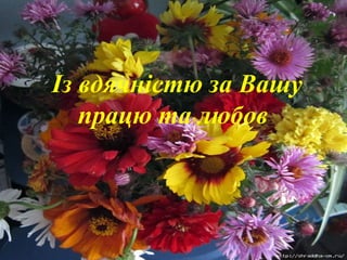Із вдячністю за Вашу
працю та любов
 