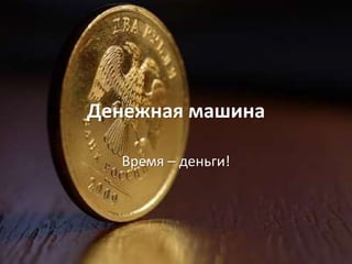 Денежная машина
Время – деньги!
 