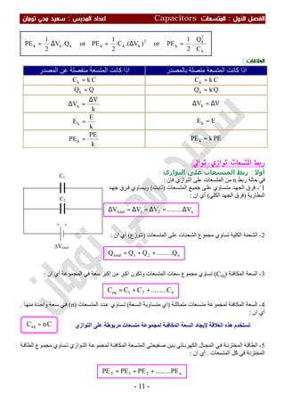 ‫اﻷول‬ ‫اﻟﻔﺼﻞ‬:‫اﻟﻤﺘﺴﻌ‬‫ﺎت‬Capacitors‫اﻟﻤﺪرس‬ ‫اﻋﺪاد‬:‫ﺗﻮﻣﺎن‬ ‫ﻣﺤﻲ‬ ‫ﺳﻌﻴﺪ‬
-11-
+ -
∆Vtotal
C1
C2
n21total V.........VVV ∆=∆=∆=∆
n21total Q.........QQQ ++=
n21eq C.........CCC ++=
‫اﻟﻌﻼﻗﺎت‬:
‫ﺑﺎﻟﻤﺼﺪر‬ ‫ﻣﺘﺼﻠﺔ‬ ‫اﻟﻤﺘﺴﻌﺔ‬ ‫ﻛﺎﻧﺖ‬ ‫اذا‬‫اﻟﻤﺼﺪ‬ ‫ﻋﻦ‬ ‫ﻣﻨﻔﺼﻠﺔ‬ ‫اﻟﻤﺘﺴﻌﺔ‬ ‫ﻛﺎﻧﺖ‬ ‫اذا‬‫ر‬
CkCk =CkCk =
QkQk =QQk =
VVk ∆=∆
k
V
Vk
∆
=∆
EEk =
k
E
Ek =
PEkPEk =
k
PE
PEk =
‫ﺍﳌ‬ ‫ﺭﺑﻂ‬‫ﺘﺴﻌﺎﺕ‬)‫ﺗﻮﺍﱄ‬ ، ‫ﺗﻮﺍﺯﻱ‬(:
‫أوﻻ‬:‫اﻟﺘﻮازي‬ ‫ﻋﻠﻰ‬ ‫اﻟﻤﺘﺴﻌﺎت‬ ‫رﺑﻂ‬:
‫ﺣﺎﻟﺔ‬ ‫ﻓﻲ‬‫رﺑﻂ‬n‫ﻓﺎن‬ ‫اﻟﺘﻮازي‬ ‫ﻋﻠﻰ‬ ‫اﻟﻤﺘﺴﻌﺎت‬ ‫ﻣﻦ‬:
`1-‫ﺴﻌﺎت‬‫اﻟﻤﺘ‬ ‫ﻊ‬‫ﺟﻤﯿ‬ ‫ﻰ‬‫ﻋﻠ‬ ‫ﺴﺎوي‬‫ﻣﺘ‬ ‫ﺪ‬‫اﻟﺠﮭ‬ ‫ﻓﺮق‬)‫ﺖ‬‫ﺛﺎﺑ‬(‫ﺪ‬‫ﺟﮭ‬ ‫ﺮق‬‫ﻓ‬ ‫ﺴﺎوي‬‫وﯾ‬
‫اﻟﺒﻄﺎرﯾﺔ‬)‫اﻟﻜﻠﻲ‬ ‫اﻟﺠﮭﺪ‬ ‫ﻓﺮق‬(‫ان‬ ‫أي‬:
2-‫اﻟﻤﺘﺴﻌﺎت‬ ‫ﻋﻠﻰ‬ ‫اﻟﺸﺤﻨﺎت‬ ‫ﻣﺠﻤﻮع‬ ‫ﺗﺴﺎوي‬ ‫اﻟﻜﻠﯿﺔ‬ ‫اﻟﺸﺤﻨﺔ‬)‫ﺗﺘﻮزع‬(‫ان‬ ‫أي‬:
3-‫اﻟﻤﻜﺎﻓﺌﺔ‬ ‫اﻟﺴﻌﺔ‬)Ceq(‫اﻟﻤﺘﺴﻌﺎت‬ ‫ﺳﻌﺎت‬ ‫ﻣﺠﻤﻮع‬ ‫ﺗﺴﺎوي‬‫اﻟﻤﺠﻤﻮﻋﺔ‬ ‫ﻓﻲ‬ ‫ﺳﻌﺔ‬ ‫اﻛﺒﺮ‬ ‫ﻣﻦ‬ ‫اﻛﺒﺮ‬ ‫وﺗﻜﻮن‬‫ان‬ ‫أي‬:
4-‫ﺔ‬‫ﻣﺘﻤﺎﺛﻠ‬ ‫ﺴﻌﺎت‬‫ﻣﺘ‬ ‫ﻟﻤﺠﻤﻮﻋﺔ‬ ‫اﻟﻤﻜﺎﻓﺌﺔ‬ ‫اﻟﺴﻌﺔ‬)‫اي‬‫ﺴﻌﺔ‬‫اﻟ‬ ‫ﺴﺎوﯾﺔ‬‫ﻣﺘ‬(‫ﺴﻌﺎت‬‫اﻟﻤﺘ‬ ‫ﺪد‬‫ﻋ‬ ‫ﺴﺎوي‬‫ﺗ‬)n(‫ﺎ‬‫ﻣﻨﮭ‬ ‫ﺪة‬‫واﺣ‬ ‫ﻌﺔ‬‫ﺳ‬ ‫ﻲ‬‫ﻓ‬.
‫ان‬ ‫أي‬:
5-‫ﺔ‬‫اﻟﻄﺎﻗ‬ ‫ﻮع‬‫ﻣﺠﻤ‬ ‫ﺴﺎوي‬‫ﺗ‬ ‫ﻮازي‬‫اﻟﺘ‬ ‫ﺔ‬‫ﻟﻤﺠﻤﻮﻋ‬ ‫ﺔ‬‫اﻟﻤﻜﺎﻓﺌ‬ ‫ﺴﻌﺔ‬‫اﻟﻤﺘ‬ ‫ﻔﯿﺤﺘﻲ‬‫ﺻ‬ ‫ﯿﻦ‬‫ﺑ‬ ‫ﺎﺋﻲ‬‫اﻟﻜﮭﺮﺑ‬ ‫ﺎل‬‫اﻟﻤﺠ‬ ‫ﻲ‬‫ﻓ‬ ‫ﺔ‬‫اﻟﻤﺨﺘﺰﻧ‬ ‫ﺔ‬‫اﻟﻄﺎﻗ‬
‫اﻟﻤﺘﺴﻌﺎت‬ ‫ﻛﻞ‬ ‫ﻓﻲ‬ ‫اﻟﻤﺨﺘﺰﻧﺔ‬.‫ان‬ ‫أي‬:
n21T PE.........PEPEPE ++=
CnCeq =
k
2
k
k
2
kkkkkk
C
Q
.
2
1
PEor)V.(C
2
1
PEorQ.V
2
1
PE =∆=∆=
‫ﻣﺮ‬ ‫ﻣﺘﺴﻌﺎت‬ ‫ﻟﻤﺠﻤﻮﻋﺔ‬ ‫اﻟﻤﻜﺎﻓﺌﺔ‬ ‫اﻟﺴﻌﺔ‬ ‫ﻹﯾﺠﺎد‬ ‫اﻟﻌﻼﻗﺔ‬ ‫ھﺬه‬ ‫ﺗﺴﺘﺨﺪم‬‫اﻟﺘﻮازي‬ ‫ﻋﻠﻰ‬ ‫ﺑﻮطﺔ‬
 