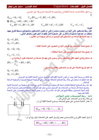 ‫اﻷول‬ ‫اﻟﻔﺼﻞ‬:‫اﻟﻤﺘﺴﻌ‬‫ﺎت‬Capacitors‫اﻟﻤﺪرس‬ ‫اﻋﺪاد‬:‫ﺗﻮﻣﺎن‬ ‫ﻣﺤﻲ‬ ‫ﺳﻌﻴﺪ‬
-12-
+ -
C1 C2
∆Vtotal
n21total V.........VVV ∆+∆+∆=∆
n21total Q.........QQQ ===
‫س‬/‫اﻟﺴﻌﺔ‬ ‫ﻟﺤﺴﺎب‬ ‫ﻋﻼﻗﺔ‬ ‫اﺷﺘﻖ‬‫اﻟﻤﻜﺎﻓﺌﺔ‬)Ceq(‫ﻟ‬‫ﻤ‬‫اﻟﺘﻮازي‬ ‫ﻋﻠﻰ‬ ‫اﻟﻤﺮﺑﻮطﺔ‬ ‫اﻟﻤﺘﺴﻌﺎت‬ ‫ﺠﻤﻮﻋﺔ‬.
‫ج‬/
21eq21eq21eq
21total
2211totaleq21total
CCCV).CC(V.CV.CV.CV.C
VVVV
V.CV.CV.CQQQ
+=⇒∆+=∆⇒∆+∆=∆∴
∆=∆=∆=∆
∆+∆=∆⇒+=
Q
‫ﺗﻨﻮﯾﮫ‬/
‫ﻮازي‬‫اﻟﺘ‬ ‫ﻰ‬‫ﻋﻠ‬ ‫ﺴﻌﺘﯿﻦ‬‫ﻣﺘ‬ ‫ﻂ‬‫رﺑ‬ ‫ﺪ‬‫ﻋﻨ‬)‫ﺼﺪر‬ ‫ﻣ‬ ‫ﺪون‬‫ﺑ‬(‫ﺴﻌﺘﯿﻦ‬‫اﻟﻤﺘ‬ ‫ﻮن‬‫ﺗﻜ‬ ‫ان‬ ‫ﻰ‬‫ﻋﻠ‬‫ﺪ‬ ‫ﺟﮭ‬ ‫ﺮق‬‫ﻟﻔ‬ ‫ﺴﺒﻘﺎ‬‫ﻣ‬ ‫ﺸﺤﻮﻧﺘﯿﻦ‬‫ﻣ‬
‫ﻣﺸﺤﻮﻧﺔ‬ ‫ﻏﯿﺮ‬ ‫واﻻﺧﺮى‬ ‫ﻣﺸﺤﻮﻧﺔ‬ ‫اﺣﺪاھﻤﺎ‬ ‫او‬ ‫ﻣﺨﺘﻠﻒ‬‫اﻟﺘﺎﻟﻲ‬ ‫ﺑﺎﻟﺸﻜﻞ‬ ‫ﺗﻜﻮن‬ ‫اﻟﺤﻞ‬ ‫ﺧﻄﻮات‬ ‫ﻓﺎن‬:
1-‫ﻟﻢ‬ ‫ان‬ ‫اﻟﺘﻮﺻﯿﻞ‬ ‫ﻗﺒﻞ‬ ‫اﻟﻤﺘﺴﻌﺘﯿﻦ‬ ‫ﻣﻦ‬ ‫ﻣﺘﺴﻌﺔ‬ ‫ﻛﻞ‬ ‫ﺷﺤﻨﺔ‬ ‫ﻧﺠﺪ‬‫اﻟﻘﺎﻧﻮن‬ ‫ﻣﻦ‬ ‫ﻣﻮﺟﻮدة‬ ‫ﺗﻜﻦ‬:
222
111
V.CQ
V.CQ
∆=
∆=
2-‫اﻟﻜﻠﯿﺔ‬ ‫اﻟﺸﺤﻨﺔ‬ ‫ﻋﻠﻰ‬ ‫ﻟﻠﺤﺼﻮل‬ ‫اﻟﺘﻮازي‬ ‫ﺧﻮاص‬ ‫ﻣﻦ‬ ‫اﻟﻤﺘﺴﻌﺘﯿﻦ‬ ‫ﺷﺤﻨﺔ‬ ‫ﻧﺠﻤﻊ‬:
21T QQQ +=
3-‫اﻟﻤﻜﺎﻓﺌﺔ‬ ‫اﻟﺴﻌﺔ‬ ‫ﻋﻠﻰ‬ ‫ﻟﻠﺤﺼﻮل‬ ‫اﻟﻤﺘﺴﻌﺘﯿﻦ‬ ‫ﺳﻌﺔ‬ ‫ﻧﺠﻤﻊ‬:
21eq CCC +=
4-‫ﯾ‬ ‫واﻟﺬي‬ ‫ﻟﻠﻤﺘﺴﻌﺘﯿﻦ‬ ‫اﻟﻜﻠﻲ‬ ‫اﻟﺠﮭﺪ‬ ‫ﻓﺮق‬ ‫ﻧﺴﺘﺨﺮج‬‫ﺗﻮازي‬ ‫اﻟﺮﺑﻂ‬ ‫ﻟﻜﻮن‬ ‫اﻟﻤﺘﺴﻌﺎت‬ ‫ﻣﻦ‬ ‫ﻣﺘﺴﻌﺔ‬ ‫ﻛﻞ‬ ‫ﺟﮭﺪ‬ ‫ﻓﺮق‬ ‫ﺴﺎوي‬:
21
eq
T
T VV
C
Q
V ∆=∆==∆
5-‫ﯾﻠﻲ‬ ‫وﻛﻤﺎ‬ ‫ﺑﺎﻟﻘﺎﻧﻮن‬ ‫اﻟﻤﺘﺴﻌﺘﯿﻦ‬ ‫ﻣﻦ‬ ‫ﻛﻞ‬ ‫ﻋﻠﻰ‬ ‫اﻟﺸﺤﻨﺔ‬ ‫ﺗﻮزﯾﻊ‬ ‫ﻧﻌﯿﺪ‬:
222
111
V.CQ
V.CQ
∆=
∆=
v‫اﻟﺘﻮﺻﯿﻞ‬ ‫ﺑﻌﺪ‬ ‫اﻟﻜﻠﯿﺔ‬ ‫اﻟﺸﺤﻨﺔ‬ ‫ﺗﺴﺎوي‬ ‫اﻟﺘﻮﺻﯿﻞ‬ ‫ﻗﺒﻞ‬ ‫اﻟﻜﻠﯿﺔ‬ ‫اﻟﺸﺤﻨﺔ‬ ‫ﺗﻜﻮن‬ ‫ان‬ ‫ﯾﺠﺐ‬ ‫اﻟﺤﻞ‬ ‫ﺻﺤﺔ‬ ‫ﻣﻦ‬ ‫ﻟﻠﺘﺎﻛﺪ‬.
v‫ھﺬه‬‫ﺑﻌﺾ‬ ‫ﻣﻊ‬ ‫اﻟﻤﺘﻤﺎﺛﻠﺔ‬ ‫اﻟﺼﻔﺎﺋﺢ‬ ‫رﺑﻂ‬ ‫ﺣﺎﻟﺔ‬ ‫ﻓﻲ‬ ‫ﺗﺴﺘﺨﺪم‬ ‫اﻟﺨﻄﻮات‬)‫ﺔ‬‫ﻟﻠﻤﻮﺟﺒ‬ ‫اﻟﻤﻮﺟﺒﺔ‬ ‫اﻟﺼﻔﯿﺤﺔ‬ ‫أي‬‫ﺴﺎﻟﺒﺔ‬‫اﻟ‬ ‫ﺼﻔﯿﺤﺔ‬‫واﻟ‬
‫ﻟﻠﺴﺎﻟﺒﺔ‬. (
v‫ﺔ‬‫اﻟﺜﺎﻧﯿ‬ ‫ﺴﻌﺔ‬‫اﻟﻤﺘ‬ ‫ﻦ‬‫ﻣ‬ ‫ﻔﯿﺤﺔ‬‫ﺻ‬ ‫ﻛﻞ‬ ‫ﺷﺤﻨﺔ‬ ‫ﻣﻊ‬ ‫اﻻوﻟﻰ‬ ‫اﻟﻤﺘﺴﻌﺔ‬ ‫ﻣﻦ‬ ‫ﺻﻔﯿﺤﺔ‬ ‫ﻛﻞ‬ ‫ﺷﺤﻨﺔ‬ ‫ﻓﺘﺘﻌﺎدل‬ ‫اﻟﻤﺨﺘﻠﻔﺔ‬ ‫اﻟﺼﻔﺎﺋﺢ‬ ‫رﺑﻂ‬ ‫ﻋﻨﺪ‬
‫ﺗﺴﺎ‬ ‫اﻟﺘﻮﺻﯿﻞ‬ ‫ﺑﻌﺪ‬ ‫اﻟﻤﺘﺴﻌﺎت‬ ‫ﻣﻦ‬ ‫ﻣﺘﺴﻌﺔ‬ ‫ﻛﻞ‬ ‫ﺷﺤﻨﺔ‬ ‫وﺗﺼﺒﺢ‬‫ﺻﻔﺮ‬ ‫وي‬‫ﻮ‬‫ﻟ‬ ‫ﺎ‬‫اﻣ‬ ‫ﺴﺎوﯾﺔ‬‫ﻣﺘ‬ ‫ﺴﻌﺘﯿﻦ‬‫اﻟﻤﺘ‬ ‫ﺤﻨﺔ‬‫ﺷ‬ ‫ﺖ‬‫ﻛﺎﻧ‬ ‫ﻮ‬‫ﻟ‬ ‫ﺎ‬‫ﻓﯿﻤ‬
‫ﺸﺤﻨﺔ‬‫اﻟ‬ ‫ﻰ‬‫ﻋﻠ‬ ‫ﺼﻮل‬‫ﻟﻠﺤ‬ ‫ﺴﻌﺘﯿﻦ‬‫اﻟﻤﺘ‬ ‫ﺤﻨﺔ‬‫ﺷ‬ ‫ﻧﺠﻤﻊ‬ ‫ان‬ ‫ﻣﻦ‬ ‫وﺑﺪﻻ‬ ‫اﻋﻼه‬ ‫اﻟﻘﻮاﻋﺪ‬ ‫ﻧﻔﺲ‬ ‫ﻓﻨﺘﺒﻊ‬ ‫ﻣﺨﺘﻠﻔﺔ‬ ‫اﻟﻤﺘﺴﻌﺘﯿﻦ‬ ‫ﺷﺤﻨﺔ‬ ‫ﻛﺎﻧﺖ‬
‫ﻧﻄﺮﺣﮭﻤﺎ‬ ‫اﻟﻜﻠﯿﺔ‬.
‫ﺛﺎﻧﯿﺎ‬:‫اﻟﺘﻮاﻟﻲ‬ ‫ﻋﻠﻰ‬ ‫اﻟﻤﺘﺴﻌﺎت‬ ‫رﺑﻂ‬:
‫رﺑﻂ‬ ‫ﺣﺎﻟﺔ‬ ‫ﻓﻲ‬n‫ﻓﺎن‬ ‫اﻟﺘﻮاﻟﻲ‬ ‫ﻋﻠﻰ‬ ‫اﻟﻤﺘﺴﻌﺎت‬ ‫ﻣﻦ‬:
1-‫ﻣﻘﺪار‬‫اﻟ‬ ‫ﺟﻤﯿﻊ‬ ‫ﻋﻠﻰ‬ ‫ﻣﺘﺴﺎوي‬ ‫اﻟﺸﺤﻨﺔ‬‫ان‬ ‫أي‬ ‫اﻟﻜﻠﯿﺔ‬ ‫اﻟﺸﺤﻨﺔ‬ ‫وﯾﺴﺎوي‬ ‫ﻤﺘﺴﻌﺎت‬:
2-‫اﻟﻜﻠﻲ‬ ‫اﻟﺠﮭﺪ‬ ‫ﻓﺮق‬)∆Vtotal(‫اﻟﻤﺘﺴﻌﺎت‬ ‫ﻋﻠﻰ‬ ‫اﻟﺠﮭﺪ‬ ‫ﻓﺮوق‬ ‫ﻣﺠﻤﻮع‬ ‫ﯾﺴﺎوي‬)‫ﯾﺘﻮزع‬(‫ان‬ ‫أي‬:
 