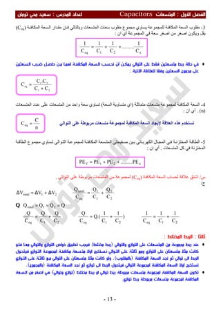‫اﻷول‬ ‫اﻟﻔﺼﻞ‬:‫اﻟﻤﺘﺴﻌ‬‫ﺎت‬Capacitors‫اﻟﻤﺪرس‬ ‫اﻋﺪاد‬:‫ﺗﻮﻣﺎن‬ ‫ﻣﺤﻲ‬ ‫ﺳﻌﻴﺪ‬
-13-
n21eq C
1
.........
C
1
C
1
C
1
++=
3-‫اﻟﻤﻜﺎﻓﺌﺔ‬ ‫اﻟﺴﻌﺔ‬ ‫ﻣﻘﻠﻮب‬‫ﻟﻠﻤﺠﻤﻮﻋﺔ‬‫ﯾﺴﺎوي‬‫ﺳﻌﺎت‬ ‫ﻣﻘﻠﻮب‬ ‫ﻣﺠﻤﻮع‬‫ﺔ‬‫اﻟﻤﻜﺎﻓﺌ‬ ‫ﺴﻌﺔ‬‫اﻟ‬ ‫ﺪار‬‫ﻣﻘ‬ ‫ﺎن‬‫ﻓ‬ ‫وﺑﺎﻟﺘﺎﻟﻲ‬ ‫اﻟﻤﺘﺴﻌﺎت‬)Ceq(
‫اﻟﻤﺠﻤﻮﻋﺔ‬ ‫ﻓﻲ‬ ‫ﺳﻌﺔ‬ ‫اﺻﻐﺮ‬ ‫ﻣﻦ‬ ‫اﺻﻐﺮ‬ ‫وﯾﻜﻮن‬ ‫ﯾﻘﻞ‬‫ان‬ ‫أي‬:
♦‫ﻓﻲ‬‫اﻟﻤﻜﺎﻓﺌـﺔ‬ ‫اﻟـﺴﻌﺔ‬ ‫ﻧﺤـﺴﺐ‬ ‫أن‬ ‫ﻳﻤﻜـﻦ‬ ‫اﻟﺘﻮاﻟﻲ‬ ‫ﻋﻠﻰ‬ ‫ﻓﻘﻂ‬ ‫ﻣﺘﺴﻌﺘﻴﻦ‬ ‫رﺑﻂ‬ ‫ﺣﺎﻟﺔ‬‫ﻟﻬﻤـﺎ‬‫ﻣـﻦ‬‫اﻟـﺴﻌﺘﻴﻦ‬ ‫ﺿـﺮب‬ ‫ﺣﺎﺻـﻞ‬
‫اﻟﺴﻌﺘﻴﻦ‬ ‫ﻣﺠﻤﻮع‬ ‫ﻋﻠﻰ‬‫وﻓﻘﺎ‬‫ﻟ‬‫اﻻ‬ ‫ﻠﻌﻼﻗﺔ‬‫ﺗﻴﺔ‬:
4-‫ﻟﻤﺠﻤﻮ‬ ‫اﻟﻤﻜﺎﻓﺌﺔ‬ ‫اﻟﺴﻌﺔ‬‫ﻣﺘﻤﺎﺛﻠﺔ‬ ‫ﻣﺘﺴﻌﺎت‬ ‫ﻋﺔ‬)‫اﻟﺴﻌﺔ‬ ‫ﻣﺘﺴﺎوﯾﺔ‬ ‫اي‬(‫ﺴﻌﺎت‬‫اﻟﻤﺘ‬ ‫ﺪد‬‫ﻋ‬ ‫ﻋﻠﻰ‬ ‫اﻟﻤﺘﺴﻌﺎت‬ ‫ﻣﻦ‬ ‫واﺣﺪ‬ ‫ﺳﻌﺔ‬ ‫ﺗﺴﺎوي‬
)n. (‫ان‬ ‫أي‬:
5-‫اﻟﻄ‬ ‫ﻮع‬ ‫ﻣﺠﻤ‬ ‫ﺴﺎوي‬‫ﺗ‬ ‫ﻮاﻟﻲ‬ ‫اﻟﺘ‬ ‫ﺔ‬ ‫ﻟﻤﺠﻤﻮﻋ‬ ‫ﺔ‬‫اﻟﻤﻜﺎﻓﺌ‬ ‫ﺴﻌﺔ‬ ‫اﻟﻤﺘ‬ ‫ﻔﯿﺤﺘﻲ‬‫ﺻ‬ ‫ﯿﻦ‬‫ﺑ‬ ‫ﺎﺋﻲ‬‫اﻟﻜﮭﺮﺑ‬ ‫ﺎل‬ ‫اﻟﻤﺠ‬ ‫ﻲ‬‫ﻓ‬ ‫ﺔ‬ ‫اﻟﻤﺨﺘﺰﻧ‬ ‫ﺔ‬‫اﻟﻄﺎﻗ‬‫ﺔ‬ ‫ﺎﻗ‬
‫اﻟﻤﺘﺴﻌﺎت‬ ‫ﻛﻞ‬ ‫ﻓﻲ‬ ‫اﻟﻤﺨﺘﺰﻧﺔ‬.‫ان‬ ‫أي‬:
‫س‬/‫اﺷﺘﻖ‬‫ﻟﺤﺴﺎب‬ ‫ﻋﻼﻗﺔ‬‫اﻟﻤﻜﺎﻓﺌﺔ‬ ‫اﻟﺴﻌﺔ‬)Ceq(‫ﻟ‬‫ﻤ‬‫ﺠﻤﻮﻋﺔ‬‫اﻟﻤﺘﺴﻌﺎت‬ ‫ﻣﻦ‬‫اﻟﺘﻮاﻟﻲ‬ ‫ﻋﻠﻰ‬ ‫ﻣﺮﺑﻮطﺔ‬.
‫ج‬/
21eq21eq21eq
21total
2
2
1
1
eq
total
21total
C
1
C
1
C
1
)
C
1
C
1
.(Q
C
Q
C
Q
C
Q
C
Q
QQQQ
C
Q
C
Q
C
Q
VVV
+=⇒+=⇒+=∴
===
+=⇒∆+∆=∆
Q
‫ﺛﺎﻟﺜﺎ‬:‫اﻟﻤﺨﺘﻠﻂ‬ ‫اﻟﺮﺑﻂ‬:
♦‫واﻟﺘﻮاﻟﻲ‬ ‫اﻟﺘﻮازي‬ ‫ﻋﻠﻰ‬ ‫اﻟﻤﺘﺴﻌﺎت‬ ‫ﻣﻦ‬ ‫ﻣﺠﻤﻮﻋﺔ‬ ‫رﺑﻂ‬ ‫ﻋﻨﺪ‬)‫رﺑﻂ‬‫ﻣﺨﺘﻠﻂ‬(‫ﻣﻌـﺎ‬ ‫واﻟﺘﻮاﻟﻲ‬ ‫اﻟﺘﻮازي‬ ‫ﺧﻮاص‬ ‫ﺗﻄﺒﻴﻖ‬ ‫ﻓﻴﺠﺐ‬‫ﻓﻠـﻮ‬
‫اﻟﺘ‬ ‫ﻋﻠﻰ‬ ‫ﻣﺘﺴﻌﺘﺎن‬ ‫ﻣﺜﻼ‬ ‫ﻛﺎﻧﺖ‬‫ﻣﻜﺎﻓﺌـﺔ‬ ‫ﻣﺘـﺴﻌﺔ‬ ‫اوﻻ‬ ‫ﻧـﺴﺘﺨﺮج‬ ‫اﻟﺘـﻮاﻟﻲ‬ ‫ﻋﻠـﻰ‬ ‫ﺛﺎﻟﺜﺔ‬ ‫وﻣﻊ‬ ‫ﻮازي‬‫ﻟ‬‫اﻟ‬ ‫ﻤﺠﻤﻮﻋـﺔ‬‫ﺘـﻮازي‬‫ﻓﻴﺘﺤـﻮل‬
‫اﻟﻤﻜﺎﻓﺌﺔ‬ ‫اﻟﺴﻌﺔ‬ ‫ﻧﺠﺪ‬ ‫ﺛﻢ‬ ‫ﺗﻮاﻟﻲ‬ ‫اﻟﻰ‬ ‫اﻟﺮﺑﻂ‬)‫ﺑﺎﻟﻤﻘﻠﻮب‬.(‫ﻣـﻊ‬ ‫اﻟﺘﻮاﻟﻲ‬ ‫ﻋﻠﻰ‬ ‫ﻣﺘﺴﻌﺘﺎن‬ ‫ﻣﺜﻼ‬ ‫ﻛﺎﻧﺖ‬ ‫وﻟﻮ‬‫اﻟﺘـﻮازي‬ ‫ﻋﻠـﻰ‬ ‫ﺛﺎﻟﺜـﺔ‬
‫ﻧﺴ‬‫اﻟﻤﻜﺎﻓﺌﺔ‬ ‫اﻟﺴﻌﺔ‬ ‫اوﻻ‬ ‫ﺘﺨﺮج‬‫ﻟ‬‫اﻟ‬ ‫ﻤﺠﻤﻮﻋﺔ‬‫ﺘﻮاﻟﻲ‬‫اﻟﻤﻜﺎﻓﺌﺔ‬ ‫اﻟﺴﻌﺔ‬ ‫ﻧﺠﺪ‬ ‫ﺛﻢ‬ ‫ﺗﻮازي‬ ‫اﻟﻰ‬ ‫اﻟﺮﺑﻂ‬ ‫ﻓﻴﺘﺤﻮل‬)‫ﺑﺎﻟﻤﺠﻤﻮع‬.(
♦‫ﻣﺮﺑﻮﻃﺔ‬ ‫ﻣﺘﺴﻌﺎت‬ ‫ﻟﻤﺠﻤﻮﻋﺔ‬ ‫اﻟﻤﻜﺎﻓﺌﺔ‬ ‫اﻟﺴﻌﺔ‬ ‫ﺗﻜﻮن‬‫ﻣﺨﺘﻠﻂ‬ ‫رﺑﻂ‬ ‫او‬ ‫ﺗﻮاﻟﻲ‬ ‫رﺑﻂ‬)‫ﺗﻮازي‬‫و‬‫ﺗﻮاﻟﻲ‬(‫اﻟـﺴﻌﺔ‬ ‫ﻣﻦ‬ ‫اﺻﻐﺮ‬ ‫ﻫﻲ‬
‫ﺗﻮازي‬ ‫رﺑﻂ‬ ‫ﻣﺮﺑﻮﻃﺔ‬ ‫ﻣﺘﺴﻌﺎت‬ ‫ﻟﻤﺠﻤﻮﻋﺔ‬ ‫اﻟﻤﻜﺎﻓﺌﺔ‬.
n21T PE.........PEPEPE ++=
n
C
Ceq =
21
21
eq
CC
C.C
C
+
=
‫اﻟﻤﻜﺎﻓ‬ ‫اﻟﺴﻌﺔ‬ ‫ﻹﯾﺠﺎد‬ ‫اﻟﻌﻼﻗﺔ‬ ‫ھﺬه‬ ‫ﺗﺴﺘﺨﺪم‬‫اﻟﺘﻮاﻟﻲ‬ ‫ﻋﻠﻰ‬ ‫ﻣﺮﺑﻮطﺔ‬ ‫ﻣﺘﺴﻌﺎت‬ ‫ﻟﻤﺠﻤﻮﻋﺔ‬ ‫ﺌﺔ‬
 