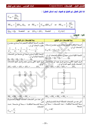 ‫اﻷول‬ ‫اﻟﻔﺼﻞ‬:‫اﻟﻤﺘﺴﻌ‬‫ﺎت‬Capacitors‫اﻟﻤﺪرس‬ ‫اﻋﺪاد‬:‫ﺗﻮﻣﺎن‬ ‫ﻣﺤﻲ‬ ‫ﺳﻌﻴﺪ‬
-19-
‫اﻟﻬﻮاء‬ ‫او‬ ‫اﻟﻔﺮاغ‬ ‫ﻏﻴﺮ‬ ‫اﻟﻌﺎزل‬ ‫ﻛﺎن‬ ‫اذا‬)‫اﻟﻌﺎزل‬ ‫ادﺧﺎل‬ ‫ﺑﻌﺪ‬(:
‫ﺛﺎﻧﻴﺎ‬:‫اﻟﺨﻮاص‬
‫ت‬‫اﻟﺘﻮازي‬ ‫ﻋﻠﻰ‬ ‫اﻟﻤﺘﺴﻌﺎت‬ ‫رﺑﻂ‬‫اﻟﺘﻮاﻟﻲ‬ ‫ﻋﻠﻰ‬ ‫اﻟﻤﺘﺴﻌﺎت‬ ‫رﺑﻂ‬
1
‫ﻌﺎت‬ ‫ﺳ‬ ‫ﻮع‬ ‫ﻣﺠﻤ‬ ‫ﺴﺎوي‬ ‫ﺗ‬ ‫ﺔ‬ ‫ﻟﻠﻤﺠﻤﻮﻋ‬ ‫ﺔ‬ ‫اﻟﻤﻜﺎﻓﺌ‬ ‫ﺴﻌﺔ‬ ‫اﻟ‬
‫ان‬ ‫أي‬ ‫اﻟﻤﺘﺴﻌﺎت‬:
Ceq=C1 + C2 + C3 + ……. Cn
‫ﻮع‬ ‫ﻣﺠﻤ‬ ‫ﺴﺎوي‬ ‫ﯾ‬ ‫ﺔ‬ ‫ﻟﻠﻤﺠﻤﻮﻋ‬ ‫ﺔ‬ ‫اﻟﻤﻜﺎﻓﺌ‬ ‫ﺴﻌﺔ‬ ‫اﻟ‬ ‫ﻮب‬ ‫ﻣﻘﻠ‬
‫ان‬ ‫أي‬ ‫اﻟﺴﻌﺎت‬ ‫ﻣﻘﻠﻮب‬:
n321eq
C
1
.......
C
1
C
1
C
1
C
1
+++=
2
‫اﻟ‬‫ان‬ ‫أي‬ ‫اﻟﻤﺘﺴﻌﺎت‬ ‫ﺷﺤﻨﺎت‬ ‫ﻣﺠﻤﻮع‬ ‫ﺗﺴﺎوي‬ ‫اﻟﻜﻠﯿﺔ‬ ‫ﺸﺤﻨﺔ‬:
QT =Q1 + Q2 + Q3 + …….Qn
‫ﺴﻌﺎت‬‫اﻟﻤﺘ‬ ‫ﻦ‬‫ﻣ‬ ‫ﺴﻌﺔ‬‫ﻣﺘ‬ ‫أي‬ ‫ﺤﻨﺔ‬‫ﺷ‬ ‫ﺴﺎوي‬‫ﺗ‬ ‫ﺔ‬‫اﻟﻜﻠﯿ‬ ‫ﺸﺤﻨﺔ‬‫اﻟ‬
)‫ﺛﺎﺑﺘﺔ‬ ‫اﻟﺸﺤﻨﺔ‬(‫ان‬ ‫أي‬:
QT =Q1 = Q2 = Q3 = …….Qn
3
‫ﻦ‬ ‫ﻣ‬ ‫ﺴﻌﺔ‬ ‫ﻣﺘ‬ ‫أي‬ ‫ﺪ‬ ‫ﺟﮭ‬ ‫ﺮق‬ ‫ﻓ‬ ‫ﺴﺎوي‬ ‫ﯾ‬ ‫ﻲ‬ ‫اﻟﻜﻠ‬ ‫ﺪ‬ ‫اﻟﺠﮭ‬ ‫ﺮق‬ ‫ﻓ‬
‫اﻟﻤﺘﺴﻌﺎت‬)‫ﺛﺎﺑﺖ‬ ‫اﻟﺠﮭﺪ‬ ‫ﻓﺮق‬(‫ان‬ ‫أي‬:
∆VT =∆V1 = ∆V2 =∆V3 =…….∆Vn
‫ﻟﻠﻤﺘﺴﻌﺎت‬ ‫اﻟﺠﮭﺪ‬ ‫ﻓﺮق‬ ‫ﻣﺠﻤﻮع‬ ‫ﯾﺴﺎوي‬ ‫اﻟﻜﻠﻲ‬ ‫اﻟﺠﮭﺪ‬ ‫ﻓﺮق‬
‫ان‬ ‫أي‬:
∆VT =∆V1 + ∆V2 + ∆V3 + ……. ∆Vn
4.........PEPEPEPE 321T +++=..........PEPEPEPE 321T +++=
5
‫اﻟﺴﻌﺔ‬ ‫اﻟﻤﺘﻤﺎﺛﻠﺔ‬ ‫اﻟﻤﺘﺴﻌﺎت‬ ‫ﻣﻦ‬ ‫ﻋﺪد‬ ‫ﻻي‬)‫اﻟﻤﺘﺴﺎوﯾﺔ‬(‫ﻓﺎن‬:
‫ﺔ‬ ‫اﻟﻤﻜﺎﻓﺌ‬ ‫ﺴﻌﺔ‬ ‫اﻟﻤﺘ‬ ‫ﻌﺔ‬ ‫ﺳ‬=‫ﺪد‬ ‫ﻋ‬‫ﺴﻌﺎت‬ ‫اﻟﻤﺘ‬×‫أي‬ ‫ﻌﺔ‬ ‫ﺳ‬
‫ﻣﺘﺴﻌﺘﺔ‬
nCCeq =
‫ﺴﻌﺔ‬ ‫اﻟ‬ ‫ﺔ‬ ‫اﻟﻤﺘﻤﺎﺛﻠ‬ ‫ﺴﻌﺎت‬ ‫اﻟﻤﺘ‬ ‫ﻦ‬ ‫ﻣ‬ ‫ﺪد‬ ‫ﻋ‬ ‫ﻻي‬)‫ﺴﺎوﯾﺔ‬ ‫اﻟﻤﺘ‬(
‫ﻓﺎن‬:
‫ﺔ‬ ‫اﻟﻤﻜﺎﻓﺌ‬ ‫ﺴﻌﺔ‬ ‫اﻟﻤﺘ‬ ‫ﻌﺔ‬ ‫ﺳ‬=‫ﺴﻌﺔ‬ ‫ﻣﺘ‬ ‫أي‬ ‫ﻌﺔ‬ ‫ﺳ‬/‫ﺪد‬ ‫ﻋ‬
‫اﻟﻤﺘﺴﻌﺎت‬
n
C
Ceq =
eqk
2
Tk
Tk
2
TkeqkTkTkTkTk
C
Q
.
2
1
PEor)V.(C
2
1
PEorQ.V
2
1
PE =∆=∆=
Tk
Tk
eqk
V
Q
C
∆
=
QTK = QT ‫ﻟﻠﻤﻨﻔﺼﻠﺔ‬ or ∆VTk = ∆VT ‫ﻟﻠﻤﺘﺼﻠﺔ‬ , Ck=k C
C1
C2
C3
∆VT
∆VT
C1 C2 C3
 