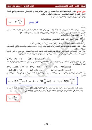 ‫اﻟ‬ ‫اﻟﻔﺼﻞ‬‫ﺜﺎﻧﻲ‬:‫اﻟ‬‫اﻟﻜﻬﺮوﻣﻐﻨﺎﻃﻴﺴﻲ‬ ‫ﺤﺚ‬‫اﻟﻤﺪرس‬ ‫اﻋﺪاد‬:‫ﺗﻮﻣﺎن‬ ‫ﻣﺤﻲ‬ ‫ﺳﻌﻴﺪ‬
-24-
‫ﻓﺮاداي‬ ‫ﻗﺎﻧﻮن‬:‫اﻟﻤﺤﺘﺜﺔ‬ ‫اﻟﻜﮭﺮﺑﺎﺋﯿﺔ‬ ‫اﻟﺪاﻓﻌﺔ‬ ‫اﻟﻘﻮة‬ ‫ﻣﻘﺪار‬)εind(‫ﯾﺘﻨﺎﺳ‬ ‫ﻠﻜﻲ‬‫ﺳ‬ ‫ﻣﻠﻒ‬ ‫او‬ ‫ﻣﻮﺻﻠﺔ‬ ‫ﺣﻠﻘﺔ‬ ‫ﻓﻲ‬‫ﺐ‬‫ﺪل‬‫اﻟﻤﻌ‬ ‫ﻊ‬‫ﻣ‬ ‫ﺎ‬‫طﺮدﯾ‬
‫اﻟﻤﻠﻒ‬ ‫او‬ ‫اﻟﺤﻠﻘﺔ‬ ‫ﯾﺨﺘﺮق‬ ‫اﻟﺬي‬ ‫اﻟﻤﻐﻨﺎطﯿﺴﻲ‬ ‫اﻟﻔﯿﺾ‬ ‫ﻓﻲ‬ ‫ﻟﻠﺘﻐﯿﺮ‬ ‫اﻟﺰﻣﻨﻲ‬(.
‫و‬‫اﻻﺗﯿﺔ‬ ‫اﻟﺮﯾﺎﺿﯿﺔ‬ ‫ﺑﺎﻟﺼﯿﻐﺔ‬ ‫ﻓﺮاداي‬ ‫ﻗﺎﻧﻮن‬ ‫ﻋﻦ‬ ‫ﯾﻌﺒﺮ‬:
‫ﺣﯿﺚ‬:
indε:‫ﻮ‬‫ﻧﻤ‬ ‫ﺪ‬‫ﻋﻨ‬ ‫ﺎﻟﺒﺔ‬‫ﺳ‬ ‫ﺑﻘﻄﺒﯿﺔ‬ ‫وﺗﻜﻮن‬ ‫اﻟﺤﻠﻘﺔ‬ ‫او‬ ‫اﻟﺴﻠﻜﻲ‬ ‫اﻟﻤﻠﻒ‬ ‫طﺮﻓﻲ‬ ‫ﻋﻠﻰ‬ ‫اﻟﻤﺘﻮﻟﺪة‬ ‫اﻟﻤﺤﺘﺜﺔ‬ ‫اﻟﻜﮭﺮﺑﺎﺋﯿﺔ‬ ‫اﻟﺪاﻓﻌﺔ‬ ‫اﻟﻘﻮة‬ ‫ﻣﻌﺪل‬
‫اﻟﻔﯿﺾ‬)‫اﻻﻗﺘﺮاب‬ ‫ﻋﻨﺪ‬(‫ﻣﻮﺟﺒﺔ‬ ‫ﺑﻘﻄﺒﯿﺔ‬ ‫وﺗﻜﻮن‬‫اﻟﻔﯿﺾ‬ ‫ﺗﻼﺷﻲ‬ ‫ﻋﻦ‬)‫اﻻﺑﺘﻌﺎد‬ ‫ﻋﻨﺪ‬(‫ﻓﻮﻟﻂ‬ ‫ووﺣﺪﺗﮭﺎ‬)V.(
N:‫اﻟﻠﻔﺎت‬ ‫ﻋﺪد‬)‫ﺣ‬‫ﯿﺚ‬N=1‫ﻟﻠﺤﻠﻘﺔ‬. (
t
B
∆
∆Φ
:‫ﺑﻮﺣﺪة‬ ‫اﻟﻤﻐﻨﺎطﯿﺴﻲ‬ ‫اﻟﻔﯿﺾ‬ ‫ﻟﺘﻐﯿﺮ‬ ‫اﻟﺰﻣﻨﻲ‬ ‫اﻟﻤﻌﺪل‬)wb/s.(
B∆Φ:‫ﺑﻮﺣﺪة‬ ‫اﻟﻤﻐﻨﺎطﯿﺴﻲ‬ ‫ﺑﺎﻟﻔﯿﺾ‬ ‫اﻟﺘﻐﯿﺮ‬)wb(‫ﺣﯿﺚ‬)1B2BB Φ−Φ=∆Φ(
‫وﯾﻜﻮن‬‫ﺑﺎﻟﻔﯿﺾ‬ ‫اﻟﺘﻐﯿﺮ‬‫اﻟﻔﯿﺾ‬ ‫ﻧﻤﻮ‬ ‫ﻋﻨﺪ‬ ‫ﻣﻮﺟﺐ‬)‫اﻟﻔﯿﺾ‬ ‫ﺗﺰاﯾﺪ‬(‫ﻻن‬)ФB2 > ФB1(‫و‬‫ﻻن‬ ‫ﯿﺾ‬‫اﻟﻔ‬ ‫ﺗﻼﺷﻲ‬ ‫ﻋﻨﺪ‬ ‫ﺳﺎﻟﺐ‬ ‫ﯾﻜﻮن‬
)ФB2 < ФB1.(
‫ﺔ‬‫اﻟﺪاﻓﻌ‬ ‫ﻮة‬‫اﻟﻘ‬ ‫ان‬ ‫ﻲ‬‫ﺗﻌﻨ‬ ‫ﻲ‬‫وھ‬ ‫ﺔ‬‫اﻟﻤﺤﺘﺜ‬ ‫ﺔ‬‫اﻟﻜﮭﺮﺑﺎﺋﯿ‬ ‫ﺔ‬‫اﻟﺪاﻓﻌ‬ ‫ﻮة‬‫اﻟﻘ‬ ‫ﺔ‬‫ﻗﻄﺒﯿ‬ ‫ﻰ‬‫ﻋﻠ‬ ‫ﺔ‬‫ﻟﻠﺪﻻﻟ‬ ‫ﻲ‬‫ﻓﮭ‬ ‫ﺎﻧﻮن‬‫اﻟﻘ‬ ‫ﻲ‬‫ﻓ‬ ‫ﺴﺎﻟﺒﺔ‬‫اﻟ‬ ‫ﺎرة‬‫اﻻﺷ‬ ‫ﺎ‬‫اﻣ‬
‫ﻟﻨﺰ‬ ‫ﻟﻘﺎﻧﻮن‬ ‫وﻓﻘﺎ‬ ‫وﻟﺪھﺎ‬ ‫اﻟﺬي‬ ‫او‬ ‫ﺣﺜﮭﺎ‬ ‫ﺳﺒﺐ‬ ‫اﻟﺬي‬ ‫اﻟﻤﻐﻨﺎطﯿﺴﻲ‬ ‫ﺑﺎﻟﻔﯿﺾ‬ ‫اﻟﺘﻐﯿﺮ‬ ‫ﺗﻌﺎﻛﺲ‬ ‫اﻟﻤﺤﺘﺜﺔ‬ ‫اﻟﻜﮭﺮﺑﺎﺋﯿﺔ‬.
)cosAB(cosAB BB θ∆=∆Φ⇒θ=ΦQ
‫اﻟﻤﻐﻨﺎطﯿﺴﻲ‬ ‫ﺑﺎﻟﻔﯿﺾ‬ ‫اﻟﺘﻐﯿﺮ‬ ‫ان‬ ‫ﺣﯿﺚ‬‫ﯾﺤﺼﻞ‬‫اﺛﻨﺎء‬ ‫اﻟﺰاوﯾﺔ‬ ‫ﺑﺘﻐﯿﺮ‬ ‫او‬ ‫اﻟﻤﺴﺎﺣﺔ‬ ‫ﺑﺘﻐﯿﺮ‬ ‫او‬ ‫اﻟﻤﻐﻨﺎطﯿﺴﻲ‬ ‫اﻟﻔﯿﺾ‬ ‫ﻛﺜﺎﻓﺔ‬ ‫ﺑﺘﻐﯿﺮ‬ ‫اﻣﺎ‬
‫ﻓﺎن‬ ‫وﺑﺎﻟﺘﺎﻟﻲ‬ ‫اﻟﺪوران‬:
)coscoscos()AAA()BBB(
)cos(ABorcos)A(Borcos)B(A
121212
BBB
θ−θ=θ∆−=∆−=∆
θ∆=∆Φθ∆=∆Φθ∆=∆Φ
‫اﺧﺮى‬ ‫ﺻﯿﻎ‬ ‫ﺛﻼث‬ ‫ﻋﻠﻰ‬ ‫ﻧﺤﺼﻞ‬ ‫ﻓﺮاداي‬ ‫ﻗﺎﻧﻮن‬ ‫ﻓﻲ‬ ‫اﻟﺘﻌﻮﯾﺾ‬ ‫وﺑﻌﺪ‬‫اﻟﻌﻮا‬ ‫ﻋﻠﻰ‬ ‫واﻋﺘﻤﺎدا‬ ‫ﻟﻠﻘﺎﻧﻮن‬‫اﻟﻔﯿﺾ‬ ‫ﻋﻠﯿﮭﺎ‬ ‫ﯾﻌﺘﻤﺪ‬ ‫اﻟﺘﻲ‬ ‫ﻣﻞ‬
‫وھﻲ‬:
•‫ﻦ‬‫ﻣ‬ ‫ﺰء‬‫ﺟ‬ ‫اﻟﻤﻠﻒ‬ ‫ﯾﻜﻮن‬ ‫ﻋﻨﺪﻣﺎ‬‫ﺔ‬‫اﻟﻜﻠﯿ‬ ‫ﺎ‬‫ﻣﻘﺎوﻣﺘﮭ‬ ‫ﺔ‬‫ﻣﻘﻔﻠ‬ ‫ﺔ‬‫ﺧﺎرﺟﯿ‬ ‫ﺮة‬‫داﺋ‬)R()‫و‬‫ﻮع‬‫ﻣﺠﻤ‬ ‫ﻞ‬‫ﺗﻤﺜ‬‫ﺎت‬‫ﻣﻘﺎوﻣ‬‫ﺪاﺋﺮة‬‫اﻟ‬(‫ﺴﻮف‬‫ﻓ‬
‫اﻟﻤﺤﺘﺚ‬ ‫ﺑﺎﻟﺘﯿﺎر‬ ‫ﯾﺪﻋﻰ‬ ‫اﻟﺪاﺋﺮة‬ ‫ھﺬه‬ ‫ﻓﻲ‬ ‫ﺗﯿﺎر‬ ‫ﯾﻨﺴﺎب‬)Iind(‫ﯾﻠﻲ‬ ‫وﻛﻤﺎ‬ ‫اوم‬ ‫ﻟﻘﺎﻧﻮن‬ ‫وﻓﻘﺎ‬ ‫ﯾﺤﺴﺐ‬:
t
N B
ind
∆
∆Φ
−=ε
R
I ind
ind
ε
=
‫ﻓﺮاداي‬ ‫ﻗﺎﻧﻮن‬
t
cos
NABorcos
t
A
NBorcos
t
B
NA indindind
∆
θ∆
−=εθ
∆
∆
−=εθ
∆
∆
−=ε
 