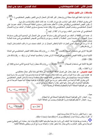 ‫اﻟ‬ ‫اﻟﻔﺼﻞ‬‫ﺜﺎﻧﻲ‬:‫اﻟ‬‫اﻟﻜﻬﺮوﻣﻐﻨﺎﻃﻴﺴﻲ‬ ‫ﺤﺚ‬‫اﻟﻤﺪرس‬ ‫اﻋﺪاد‬:‫ﺗﻮﻣﺎن‬ ‫ﻣﺤﻲ‬ ‫ﺳﻌﻴﺪ‬
-25-
‫ﻣﻼﺣﻈﺎت‬‫ﻓﺮاداي‬ ‫ﻗﺎﻧﻮن‬ ‫ﻋﻠﻰ‬:
1-‫ﻣﺤﺘﺜﺔ‬ ‫ﻛﮭﺮﺑﺎﺋﯿﺔ‬ ‫داﻓﻌﺔ‬ ‫ﻗﻮة‬ ‫ﺗﺘﻮﻟﺪ‬)εind(‫ﺴﻲ‬‫اﻟﻤﻐﻨﺎطﯿ‬ ‫ﺎﻟﻔﯿﺾ‬‫ﺑ‬ ‫ﺮ‬‫ﻟﻠﺘﻐﯿ‬ ‫اﻟﺰﻣﻨﻲ‬ ‫اﻟﻤﻌﺪل‬ ‫ﻛﺎن‬ ‫ﻛﻠﻤﺎ‬ ‫اﻛﺒﺮ‬ ‫ﺑﻤﻘﺪار‬)
t
B
∆
∆Φ
(
‫ﻛﺒﯿﺮا‬ ‫اﻟﻤﻠﻒ‬ ‫او‬ ‫اﻟﺤﻠﻘﺔ‬ ‫ﯾﺨﺘﺮق‬ ‫اﻟﺬي‬)‫طﺮدي‬ ‫ﺗﻨﺎﺳﺐ‬(‫اﻟﻤﻠﻒ‬ ‫ﻟﻔﺎت‬ ‫ﻋﺪد‬ ‫زاد‬ ‫ﻛﻠﻤﺎ‬ ‫او‬)N) (‫طﺮدي‬ ‫ﺗﻨﺎﺳﺐ‬(.
2-‫ا‬ ‫ﯾﻜﻮن‬‫ﺴﻲ‬‫اﻟﻤﻐﻨﺎطﯿ‬ ‫ﻟﻔﯿﺾ‬)ФB(‫ﺪاره‬‫ﻣﻘ‬ ‫ﻲ‬‫ﻓ‬‫ﻢ‬‫اﻷﻋﻈ‬‫ﻰ‬‫ﻋﻠ‬ ‫ﺎ‬‫ﻋﻤﻮدﯾ‬ ‫ﻒ‬‫اﻟﻤﻠ‬ ‫او‬ ‫ﻠﺔ‬‫اﻟﻤﻮﺻ‬ ‫ﺔ‬‫اﻟﺤﻠﻘ‬ ‫ﺴﺘﻮي‬‫ﻣ‬ ‫ﻮن‬‫ﯾﻜ‬ ‫ﺪﻣﺎ‬‫ﻋﻨ‬
‫ﺴﻲ‬ ‫اﻟﻤﻐﻨﺎطﯿ‬ ‫ﯿﺾ‬ ‫اﻟﻔ‬ ‫ﺪم‬ ‫وﯾﻨﻌ‬ ‫ﺴﻲ‬ ‫اﻟﻤﻐﻨﺎطﯿ‬ ‫ﺎل‬ ‫اﻟﻤﺠ‬)ФB=0(‫ﺎل‬ ‫ﻟﻠﻤﺠ‬ ‫ﺎ‬ ‫ﻣﻮازﯾ‬ ‫ﻒ‬ ‫اﻟﻤﻠ‬ ‫او‬ ‫ﺔ‬ ‫اﻟﺤﻠﻘ‬ ‫ﺴﺘﻮي‬ ‫ﻣ‬ ‫ﺼﺒﺢ‬ ‫ﯾ‬ ‫ﺪﻣﺎ‬ ‫ﻋﻨ‬
‫او‬ ‫دورة‬ ‫رﺑﻊ‬ ‫اﻟﻤﻠﻒ‬ ‫ﯾﺪور‬ ‫ﻋﻨﺪﻣﺎ‬ ‫أي‬ ‫اﻟﻤﻐﻨﺎطﯿﺴﻲ‬90º‫او‬rad
2
π
.
3-‫اﻟﺬي‬ ‫اﻟﻮﺿﻊ‬ ‫ﻣﻦ‬ ‫اﻟﻤﻠﻒ‬ ‫او‬ ‫اﻟﺤﻠﻘﺔ‬ ‫ﺗﺪور‬ ‫ﻋﻨﺪﻣﺎ‬‫ﺴﺘﻮاھﺎ‬‫ﻣ‬ ‫ﻮن‬‫ﯾﻜ‬ ‫ﺬي‬‫اﻟ‬ ‫ﻊ‬‫اﻟﻮﺿ‬ ‫ﻰ‬‫إﻟ‬ ‫ﺎل‬‫اﻟﻤﺠ‬ ‫ﻋﻠﻰ‬ ‫ﻋﻤﻮدي‬ ‫ﻣﺴﺘﻮاھﺎ‬ ‫ﯾﻜﻮن‬
‫ﺎل‬ ‫ﻟﻠﻤﺠ‬ ‫ﻮاز‬ ‫ﻣ‬)‫دورة‬ ‫ﻊ‬ ‫رﺑ‬ ‫ﻒ‬ ‫اﻟﻤﻠ‬ ‫او‬ ‫ﺔ‬ ‫اﻟﺤﻠﻘ‬ ‫ﺪور‬ ‫ﺗ‬ ‫ﺪﻣﺎ‬ ‫ﻋﻨ‬ ‫أي‬(‫ﺔ‬ ‫اﻟﺤﺎﻟ‬ ‫ﺬه‬ ‫ھ‬ ‫ﻲ‬ ‫ﻓ‬ ‫ﺴﻲ‬ ‫اﻟﻤﻐﻨﺎطﯿ‬ ‫ﯿﺾ‬ ‫اﻟﻔ‬ ‫ﻰ‬ ‫ﯾﺘﻼﺷ‬
)‫اﻟﻤﻐﻨﺎطﯿﺴﻲ‬ ‫اﻟﻔﯿﺾ‬ ‫ﯾﻨﻌﺪم‬. (
4-‫ﻓ‬ ‫وردت‬ ‫اذا‬‫اﻻﺗﯿﺔ‬ ‫اﻟﻌﺒﺎرات‬ ‫اﺣﺪى‬ ‫اﻟﺴﺆال‬ ‫ﻲ‬)‫ﻒ‬‫اﻟﻤﻠ‬ ‫ﺐ‬‫ﻗﻠ‬ ‫او‬ ‫دورة‬ ‫ﺼﻒ‬‫ﻧ‬ ‫ﻒ‬‫اﻟﻤﻠ‬ ‫دار‬ ‫او‬ ‫ﺎل‬‫اﻟﻤﺠ‬ ‫اﻧﻌﻜﺲ‬(‫ﺎد‬‫ﻻﯾﺠ‬ ‫ﺎن‬‫ﻓ‬
)indε(‫طﺮﯾﻘﺘﯿﻦ‬:
‫اﻟﺼﯿﻐﺔ‬ ‫ﺑﺎﺳﺘﺨﺪام‬ ‫ھﻲ‬ ‫اﻻوﻟﻰ‬ ‫اﻟﻄﺮﯾﻘﺔ‬)θ
∆
∆
−=ε cos
t
B
NAind(‫ﺔ‬‫اﻟﺤﺎﻟ‬ ‫ﻲ‬‫ﻓ‬ ‫ﺴﻲ‬‫اﻟﻤﻐﻨﺎطﯿ‬ ‫ﯿﺾ‬‫اﻟﻔ‬ ‫ﺔ‬‫ﻛﺜﺎﻓ‬ ‫ﻞ‬‫ﺑﺠﻌ‬ ‫وذﻟﻚ‬
‫ﯿﺾ‬ ‫اﻟﻔ‬ ‫ﺔ‬ ‫ﻛﺜﺎﻓ‬ ‫ﺴﺎوي‬ ‫ﺗ‬ ‫ﺔ‬ ‫اﻟﺜﺎﻧﯿ‬‫ان‬ ‫أي‬ ‫ﺎ‬ ‫اﺗﺠﺎھ‬ ‫ﺴﮭﺎ‬ ‫وﺗﻌﺎﻛ‬ ‫ﺪارا‬ ‫ﻣﻘ‬ ‫ﻰ‬ ‫اﻻوﻟ‬ ‫ﺔ‬ ‫اﻟﺤﺎﻟ‬ ‫ﻲ‬ ‫ﻓ‬ ‫ﺴﻲ‬ ‫اﻟﻤﻐﻨﺎطﯿ‬)12 BB −=(‫ﺎن‬ ‫ﻓ‬ ‫ﺬﻟﻚ‬ ‫ﻟ‬
)ΔB=-2B. (
‫اﻟﺼﯿﻐﺔ‬ ‫ﺑﺎﺳﺘﺨﺪام‬ ‫ھﻲ‬ ‫اﻟﺜﺎﻧﯿﺔ‬ ‫اﻟﻄﺮﯾﻘﺔ‬)
t
cos
NABind
∆
θ∆
−=ε(‫ﺴﺎوي‬‫ﺗ‬ ‫ﺎﻧﻲ‬‫اﻟﺜ‬ ‫ﻊ‬‫اﻟﻮﺿ‬ ‫ﺔ‬‫زاوﯾ‬ ‫ﺑﺠﻌﻞ‬ ‫وذﻟﻚ‬180ͦ‫أي‬
‫ان‬)°=θ 1802. (
‫اﻟﻜﻬﺮﺑﺎﺋ‬ ‫اﻟﻤﻮﻟﺪ‬‫ﻲ‬:‫ﻛﮭﺮﺑﺎﺋﯿﺔ‬ ‫طﺎﻗﺔ‬ ‫إﻟﻰ‬ ‫اﻟﻤﯿﻜﺎﻧﯿﻜﯿﺔ‬ ‫اﻟﻄﺎﻗﺔ‬ ‫ﺗﺤﻮﯾﻞ‬ ‫ﻋﻠﻰ‬ ‫ﯾﻌﻤﻞ‬ ‫ﺟﮭﺎز‬ ‫ھﻮ‬‫ﻣﻐﻨﺎطﯿﺴﻲ‬ ‫ﻣﺠﺎل‬ ‫ﺑﺘﺄﺛﯿﺮ‬.
♦‫ﻓ‬‫ﻌﻨﺪ‬‫ﯾﺪور‬ ‫ﻣﺎ‬‫ﺪ‬‫اﻟﻤﻮﻟ‬ ‫ﻮاة‬‫ﻧ‬ ‫ﻣﻠﻒ‬‫ﮫ‬‫ﻟﻔﺎﺗ‬ ‫ﺪد‬‫ﻋ‬ ‫ﺬي‬‫واﻟ‬)N(‫ﺪة‬‫اﻟﻮاﺣ‬ ‫ﺔ‬‫اﻟﻠﻔ‬ ‫ﺴﺎﺣﺔ‬‫وﻣ‬)A) (‫ﺪة‬‫ﺑﻮﺣ‬m2
(‫ﺔ‬‫زاوﯾ‬ ‫ﺴﺮﻋﺔ‬‫ﺑ‬)ω(
‫ﺔ‬‫ﻣﻨﺘﻈﻤ‬)‫ﺪة‬‫ﺑﻮﺣ‬rad/sec(‫ﺴﻲ‬‫ﻣﻐﻨﺎطﯿ‬ ‫ﺎل‬‫ﻣﺠ‬ ‫ﻲ‬‫وﻓ‬‫ﻀﮫ‬‫ﻓﯿ‬ ‫ﺔ‬‫ﻛﺜﺎﻓ‬)B(‫ﺔ‬‫ﻣﻨﺘﻈﻤ‬‫ﺪة‬‫ﺑﻮﺣ‬)T(‫ﺴﻲ‬‫اﻟﻤﻐﻨﺎطﯿ‬ ‫ﯿﺾ‬‫اﻟﻔ‬ ‫ﺎن‬‫ﻓ‬
‫ﺎ‬‫دورﯾ‬ ‫ﺮ‬‫ﯾﺘﻐﯿ‬ ‫ﻒ‬‫اﻟﻤﻠ‬ ‫ﻦ‬‫ﻣ‬ ‫ﺪة‬‫اﻟﻮاﺣ‬ ‫ﺔ‬‫اﻟﻠﻔ‬ ‫ﯾﺨﺘﺮق‬ ‫اﻟﺬي‬‫ﺔ‬‫ﻣﺤﺘﺜ‬ ‫ﺔ‬‫ﻓﻮﻟﻄﯿ‬ ‫ﺪ‬‫ﺗﺘﻮﻟ‬ ‫ﺬﻟﻚ‬‫ﻟ‬ ‫ﺰﻣﻦ‬‫اﻟ‬ ‫ﻊ‬‫ﻣ‬‫ﺔ‬‫آﻧﯿ‬‫ﺪﻋﻰ‬‫ﺗ‬ ‫ﺔ‬‫اﻟﻤﻮﺟ‬ ‫ﺔ‬‫ﺟﯿﺒﯿ‬
‫ﺗﻤﺘﺎز‬ ‫واﻟﺘﻲ‬ ‫اﻟﻤﺘﻨﺎوﺑﺔ‬ ‫ﺑﺎﻟﻔﻮﻟﻄﯿﺔ‬‫ﺑﺄﻧﮭﺎ‬‫اﻟﺰﻣ‬ ‫ﻣﻊ‬ ‫دورﯾﺎ‬ ‫واﺗﺠﺎھﺎ‬ ‫ﻣﻘﺪارا‬ ‫ﺗﺘﻐﯿﺮ‬‫ﻦ‬.
‫اﻻﻧﯿﺔ‬ ‫اﻟﻤﺤﺘﺜﺔ‬ ‫اﻟﻔﻮﻟﻄﯿﺔ‬ ‫ﻋﻦ‬ ‫وﯾﻌﺒﺮ‬)‫اﻟﻠﺤﻈﯿﺔ‬(‫اﻟ‬ ‫ﺑﺎﻟﻌﻼﻗﺔ‬‫اﻻﺗﯿﺔ‬ ‫ﺮﯾﺎﺿﯿﺔ‬:
,
‫ﺣﯿﺚ‬:
εins:‫اﻟﻤﻘﺪار‬‫اﻵﻧﻲ‬‫اﻟﻤﺤﺘﺜﺔ‬ ‫ﻟﻠﻔﻮﻟﻄﯿﺔ‬)‫ﻓﻲ‬ ‫اﻟﻤﺤﺘﺜﺔ‬ ‫اﻟﻔﻮﻟﻄﯿﺔ‬‫أﯾﺔ‬‫ﻟﺤﻈﺔ‬(.
εmax:‫اﻟﻤﻘﺪار‬‫اﻷﻋﻈﻢ‬‫ﻟﻠﻔﻮﻟﻄﯿﺔ‬)‫اﻟﻔﻮﻟﻄﯿﺔ‬ ‫ذروة‬(‫اﻻﺗﯿﺔ‬ ‫اﻟﻌﻼﻗﺔ‬ ‫ﻣﻦ‬ ‫وﯾﺤﺴﺐ‬:
,
tω:‫اﻟﻄﻮر‬ ‫زاوﯾﺔ‬)‫اﻻزاﺣﺔ‬ ‫زاوﯾﺔ‬(‫ﺑﻮﺣﺪة‬rad.
f:‫ھﺮﺗﺰ‬ ‫ﺑﻮﺣﺪة‬ ‫وﯾﻘﺎس‬ ‫اﻟﺘﺮدد‬)Hertz(‫ﻟﮫ‬ ‫وﯾﺮﻣﺰ‬)Hz(‫ﺣﯿﺚ‬)Hz=1/sec(.
‫ﺎ‬‫طﺮﻓ‬ ‫ﺮﺑﻂ‬‫ﯾ‬ ‫ﺪﻣﺎ‬‫وﻋﻨ‬‫ﺔ‬‫اﻟﻜﻠﯿ‬ ‫ﺎ‬‫ﻣﻘﺎوﻣﺘﮭ‬ ‫ﺔ‬‫ﺧﺎرﺟﯿ‬ ‫ﺮة‬‫داﺋ‬ ‫ﻰ‬‫إﻟ‬ ‫ﻒ‬‫اﻟﻤﻠ‬ ‫ﺬا‬‫ھ‬)R(‫ﯾﺘﻮ‬‫ﻲ‬‫آﻧ‬ ‫ﺚ‬‫ﻣﺤﺘ‬ ‫ﺎر‬‫ﺗﯿ‬ ‫ﺪ‬‫ﻟ‬)‫ﻲ‬‫ﻟﺤﻈ‬(‫ﻲ‬‫ﺟﯿﺒ‬
‫اﻟﺘﺎﻟﯿﺔ‬ ‫ﺑﺎﻟﻌﻼﻗﺔ‬ ‫وﯾﻌﻄﻰ‬ ‫اﻟﺰﻣﻦ‬ ‫ﻣﻊ‬ ‫دورﯾﺎ‬ ‫واﺗﺠﺎھﺎ‬ ‫ﻣﻘﺪارا‬ ‫ﻣﺘﻐﯿﺮ‬ ‫ﺑﺄﻧﮫ‬ ‫ﯾﻤﺘﺎز‬ ‫واﻟﺬي‬ ‫اﻟﻤﺘﻨﺎوب‬ ‫ﺑﺎﻟﺘﯿﺎر‬ ‫ﯾﺪﻋﻰ‬ ‫اﻟﻤﻮﺟﺔ‬:
f2π=ωBNAmax ω=ε
)tsin(maxins ωε=ε
 