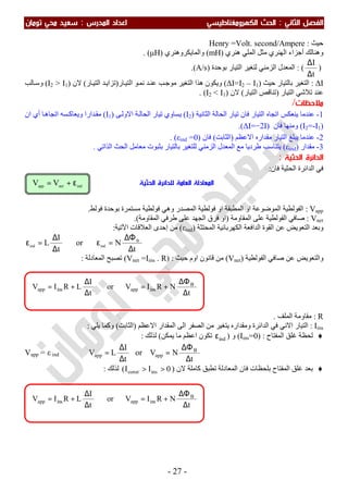‫اﻟ‬ ‫اﻟﻔﺼﻞ‬‫ﺜﺎﻧﻲ‬:‫اﻟ‬‫اﻟﻜﻬﺮوﻣﻐﻨﺎﻃﻴﺴﻲ‬ ‫ﺤﺚ‬‫اﻟﻤﺪرس‬ ‫اﻋﺪاد‬:‫ﺗﻮﻣﺎن‬ ‫ﻣﺤﻲ‬ ‫ﺳﻌﻴﺪ‬
-27-
‫ﺣﯿﺚ‬:Henry =Volt. second/Ampere
‫اﻟﻤﻠﻲ‬ ‫ﻣﺜﻞ‬ ‫اﻟﮭﻨﺮي‬ ‫أﺟﺰاء‬ ‫وھﻨﺎﻟﻚ‬‫ھﻨﺮي‬)mH(‫واﻟﻤﺎﯾﻜﺮوھﻨﺮي‬)μH. (
)
t
I
∆
∆
(:‫ﺑﻮﺣﺪة‬ ‫اﻟﺘﯿﺎر‬ ‫ﻟﺘﻐﯿﺮ‬ ‫اﻟﺰﻣﻨﻲ‬ ‫اﻟﻤﻌﺪل‬)A/s.(
ΔI:‫ﺣﯿﺚ‬ ‫ﺑﺎﻟﺘﯿﺎر‬ ‫اﻟﺘﻐﯿﺮ‬)ΔI=I2 – I1(‫و‬‫ﯾﻜﻮن‬‫اﻟﺘﻐﯿﺮ‬ ‫ھﺬا‬‫ﺎر‬‫اﻟﺘﯿ‬ ‫ﻮ‬‫ﻧﻤ‬ ‫ﺪ‬‫ﻋﻨ‬ ‫ﺐ‬‫ﻣﻮﺟ‬)‫ﺪ‬‫ﺗﺰاﯾ‬‫ﺎر‬‫اﻟﺘﯿ‬(‫ﻻن‬)I2 > I1(‫ﺎﻟﺐ‬‫وﺳ‬
‫اﻟﺘﯿﺎر‬ ‫ﺗﻼﺷﻲ‬ ‫ﻋﻨﺪ‬)‫اﻟﺘﯿﺎر‬ ‫ﺗﻨﺎﻗﺺ‬(‫ﻻن‬)I2 < I1(.
‫ﻣﻼﺣﻈ‬‫ﺎت‬/
1-‫اﺗﺠﺎه‬ ‫ﯾﻨﻌﻜﺲ‬ ‫ﻋﻨﺪﻣﺎ‬‫ﻓﺎن‬ ‫اﻟﺘﯿﺎر‬‫اﻟﺜﺎﻧﯿﺔ‬ ‫اﻟﺤﺎﻟﺔ‬ ‫ﺗﯿﺎر‬)I2(‫ﻰ‬‫اﻻوﻟ‬ ‫ﺔ‬‫اﻟﺤﺎﻟ‬ ‫ﺗﯿﺎر‬ ‫ﯾﺴﺎوي‬)I1(‫ان‬ ‫أي‬ ‫ﺎ‬‫اﺗﺠﺎھ‬ ‫ﺴﮫ‬‫وﯾﻌﺎﻛ‬ ‫ﺪارا‬‫ﻣﻘ‬
)I2=-I1(‫ﻓﺎن‬ ‫وﻣﻨﮭﺎ‬)ΔI=-2I.(
2-‫اﻻﻋﻈﻢ‬ ‫ﻣﻘﺪاره‬ ‫اﻟﺘﯿﺎر‬ ‫ﯾﺒﻠﻎ‬ ‫ﻋﻨﺪﻣﺎ‬)‫اﻟﺜﺎﺑﺖ‬(‫ﻓﺎن‬)εind =0. (
3-‫ﻣﻘﺪار‬)εind(‫ﻣﻊ‬ ‫طﺮدﯾﺎ‬ ‫ﯾﺘﻨﺎﺳﺐ‬‫اﻟﻤﻌﺪل‬‫اﻟﺰﻣﻨﻲ‬‫ﻟ‬‫ﺑﺎﻟﺘﯿﺎر‬ ‫ﻠﺘﻐﯿﺮ‬‫اﻟﺬاﺗﻲ‬ ‫اﻟﺤﺚ‬ ‫ﻣﻌﺎﻣﻞ‬ ‫ﺑﺜﺒﻮت‬.
‫اﻟﺤﺜﻴﺔ‬ ‫اﻟﺪاﺋﺮة‬:
‫اﻟﺪ‬ ‫ﻓﻲ‬‫اﺋﺮ‬‫ة‬‫ﻓﺎن‬ ‫اﻟﺤﺜﯿﺔ‬:
Vapp:‫ﻓﻮﻟﻂ‬ ‫ﺑﻮﺣﺪة‬ ‫ﻣﺴﺘﻤﺮة‬ ‫ﻓﻮﻟﻄﯿﺔ‬ ‫وھﻲ‬ ‫اﻟﻤﺼﺪر‬ ‫ﻓﻮﻟﻄﯿﺔ‬ ‫او‬ ‫اﻟﻤﻄﺒﻘﺔ‬ ‫او‬ ‫اﻟﻤﻮﺿﻮﻋﺔ‬ ‫اﻟﻔﻮﻟﻄﯿﺔ‬.
Vnet:‫اﻟﻤﻘﺎوﻣﺔ‬ ‫ﻋﻠﻰ‬ ‫اﻟﻔﻮﻟﻄﯿﺔ‬ ‫ﺻﺎﻓﻲ‬)‫ﻋﻠ‬ ‫اﻟﺠﮭﺪ‬ ‫ﻓﺮق‬ ‫او‬‫اﻟﻤﻘﺎوﻣﺔ‬ ‫طﺮﻓﻲ‬ ‫ﻰ‬.(
‫ا‬ ‫اﻟﻘﻮة‬ ‫ﻋﻦ‬ ‫اﻟﺘﻌﻮﯾﺾ‬ ‫وﺑﻌﺪ‬‫اﻟﻤﺤﺘﺜﺔ‬ ‫اﻟﻜﮭﺮﺑﺎﺋﯿﺔ‬ ‫ﻟﺪاﻓﻌﺔ‬)εind(‫اﻵﺗﯿﺔ‬ ‫اﻟﻌﻼﻗﺎت‬ ‫إﺣﺪى‬ ‫ﻣﻦ‬:
t
I
Lind
∆
∆
=ε or
t
N B
ind
∆
∆Φ
=ε
‫اﻟﻔﻮﻟﻄﯿﺔ‬ ‫ﺻﺎﻓﻲ‬ ‫ﻋﻦ‬ ‫واﻟﺘﻌﻮﯾﺾ‬)Vnet(‫ﺣﯿﺚ‬ ‫اوم‬ ‫ﻗﺎﻧﻮن‬ ‫ﻣﻦ‬) :Vnet =Iins . R(‫اﻟﻤﻌﺎدﻟﺔ‬ ‫ﺗﺼﺒﺢ‬:
R:‫اﻟﻤﻠﻒ‬ ‫ﻣﻘﺎوﻣﺔ‬.
Iins:‫اﻻﻋﻈﻢ‬ ‫اﻟﻤﻘﺪار‬ ‫اﻟﻰ‬ ‫اﻟﺼﻔﺮ‬ ‫ﻣﻦ‬ ‫ﯾﺘﻐﯿﺮ‬ ‫وﻣﻘﺪاره‬ ‫اﻟﺪاﺋﺮة‬ ‫ﻓﻲ‬ ‫اﻻﻧﻲ‬ ‫اﻟﺘﯿﺎر‬)‫اﻟﺜﺎﺑﺖ‬(‫ﯾﻠﻲ‬ ‫وﻛﻤﺎ‬:
♦‫اﻟﻤﻔﺘﺎح‬ ‫ﻏﻠﻖ‬ ‫ﻟﺤﻈﺔ‬) :Iins=0(‫و‬)indε‫ﯾﻤﻜﻦ‬ ‫ﻣﺎ‬ ‫اﻋﻈﻢ‬ ‫ﺗﻜﻮن‬(‫ﻟﺬﻟﻚ‬:
Vapp = ε ind ⇒
t
NVor
t
I
LV B
appapp
∆
∆Φ
=
∆
∆
=
♦‫ﻏﻠﻖ‬ ‫ﺑﻌﺪ‬‫ﻓﺎن‬ ‫ﺑﻠﺤﻈﺎت‬ ‫اﻟﻤﻔﺘﺎح‬‫ﺗﻄﺒﻖ‬ ‫اﻟﻤﻌﺎدﻟﺔ‬‫ﻻن‬ ‫ﻛﺎﻣﻠﺔ‬)0II( insconst >>‫ﻟﺬﻟﻚ‬:
t
NRIVor
t
I
LRIV B
insappinsapp
∆
∆Φ
+=
∆
∆
+=
t
NRIVor
t
I
LRIV B
insappinsapp
∆
∆Φ
+=
∆
∆
+=
indnetapp VV ε+= ‫اﻟﺤﺜﻴﺔ‬ ‫ﻟﻠﺪاﺋﺮة‬ ‫اﻟﻌﺎﻣﺔ‬ ‫اﻟﻤﻌﺎدﻟﺔ‬
 