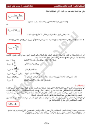 ‫اﻟ‬ ‫اﻟﻔﺼﻞ‬‫ﺜﺎﻧﻲ‬:‫اﻟ‬‫اﻟﻜﻬﺮوﻣﻐﻨﺎﻃﻴﺴﻲ‬ ‫ﺤﺚ‬‫اﻟﻤﺪرس‬ ‫اﻋﺪاد‬:‫ﺗﻮﻣﺎن‬ ‫ﻣﺤﻲ‬ ‫ﺳﻌﻴﺪ‬
-28-
‫اﻻﺗﯿﺔ‬ ‫ﺑﺎﻟﻌﻼﻗﺎت‬ ‫اﻻﻧﻲ‬ ‫اﻟﺘﯿﺎر‬ ‫ﻋﻦ‬ ‫ﯾﻌﺒﺮ‬ ‫اﯾﻀﺎ‬ ‫اﻟﺤﺎﻟﺔ‬ ‫ھﺬه‬ ‫وﻓﻲ‬:
(‫اﻟﻤﻘﺪار‬ ‫ﻣﻌﻠﻮﻣﺔ‬ ‫اﻟﻤﺤﺘﺜﺔ‬ ‫اﻟﻜﮭﺮﺑﺎﺋﯿﺔ‬ ‫اﻟﺪاﻓﻌﺔ‬ ‫اﻟﻘﻮة‬ ‫ﺗﻜﻮن‬ ‫)ﻋﻨﺪﻣﺎ‬
or
‫اﻻﻋﻈﻢ‬ ‫ﻣﻘﺪاره‬ ‫ﻣﻦ‬ ‫ﻣﺌﻮﯾﺔ‬ ‫ﻧﺴﺒﺔ‬ ‫اﻟﺘﯿﺎر‬ ‫ﯾﻌﻄﻰ‬ ‫ﻋﻨﺪﻣﺎ‬)‫اﻟﺜﺎﺑﺖ‬ ‫ﻣﻘﺪاره‬(
♦‫اﻻﻋﻈﻢ‬ ‫ﻣﻘﺪاره‬ ‫اﻟﺘﯿﺎر‬ ‫ﯾﺒﻠﻎ‬ ‫ﻋﻨﺪﻣﺎ‬)‫اﻟﺜﺎﺑﺖ‬(‫اﻟﻤﻔﺘﺎح‬ ‫ﻏﻠﻖ‬ ‫ﻣﻦ‬ ‫ﻣﺪة‬ ‫ﺑﻌﺪ‬ ‫وذﻟﻚ‬‫أي‬)Iins = Iconst(‫ﻓﺎن‬)εind =0(‫ﻟﺬﻟﻚ‬:
‫اﻣﺎ‬)εind(‫اﻻﻋﻈﻢ‬ ‫اﻟﻤﻘﺪار‬ ‫ﻣﻦ‬ ‫ﯾﺘﻐﯿﺮ‬ ‫ﻣﻘﺪارھﺎ‬ ‫ﻓﺎن‬)‫ﺎح‬‫اﻟﻤﻔﺘ‬ ‫ﻏﻠﻖ‬ ‫ﻟﺤﻈﺔ‬(‫ﺼﻔﺮ‬‫اﻟ‬ ‫ﻰ‬‫اﻟ‬)‫ﺖ‬‫اﻟﺜﺎﺑ‬ ‫ﺪاره‬‫ﻣﻘ‬ ‫ﺎر‬‫اﻟﺘﯿ‬ ‫ﻮل‬‫وﺻ‬ ‫ﺪ‬‫ﻋﻨ‬(
‫اﻟﻤﻔﺘﺎح‬ ‫ﻏﻠﻖ‬ ‫ﻣﻦ‬ ‫ﻣﺪة‬ ‫ﺑﻌﺪ‬ ‫وذﻟﻚ‬‫اﻻﺗﯿﺔ‬ ‫اﻟﻌﻼﻗﺎت‬ ‫اﺣﺪى‬ ‫ﻣﻦ‬ ‫ﺗﺤﺴﺐ‬ ‫ﻓﮭﻲ‬ ‫ﻟﺬﻟﻚ‬:
εind = Vapp ‫اﻟﻤﻔﺘﺎح‬ ‫ﻏﻠﻖ‬ ‫ﻟﺤﻈﺔ‬)‫اﻻﻋﻈﻢ‬ ‫ﻣﻘﺪارھﺎ‬ ‫ﻓﻲ‬ ‫وﺗﻜﻮن‬(
t
I
Lind
∆
∆
=ε ‫اﻟﺬاﺗﻲ‬ ‫اﻟﺤﺚ‬ ‫ﻗﺎﻧﻮن‬ ‫ﻣﻦ‬
t
N B
ind
∆
∆Φ
=ε ‫ﻓﺮاداي‬ ‫ﻗﺎﻧﻮن‬ ‫ﻣﻦ‬
RIV insappind −=ε ‫اﻟﺤﺜﯿﺔ‬ ‫اﻟﺪاﺋﺮة‬ ‫ﻣﻌﺎدﻟﺔ‬ ‫ﻣﻦ‬
appind V%x=ε ‫اﻟﻤﻮﺿﻮﻋﺔ‬ ‫اﻟﻔﻮﻟﻄﯿﺔ‬ ‫ﻣﻦ‬ ‫ﻣﺌﻮﯾﺔ‬ ‫ﻧﺴﺒﺔ‬ ‫اﻟﻤﺤﺘﺜﺔ‬ ‫اﻟﻜﮭﺮﺑﺎﺋﯿﺔ‬ ‫اﻟﺪاﻓﻌﺔ‬ ‫اﻟﻘﻮة‬ ‫ﺗﻌﻄﻰ‬ ‫ﻋﻨﺪﻣﺎ‬
0ind =ε ‫اﻻﻋﻈﻢ‬ ‫ﻣﻘﺪاره‬ ‫اﻟﺘﯿﺎر‬ ‫ﯾﺒﻠﻎ‬ ‫ﻋﻨﺪﻣﺎ‬)‫اﻟﺜﺎﺑﺖ‬(
‫ﻣﻼﺣﻈ‬‫ﺎت‬/
v‫ﻟﻠ‬ ‫ﺔ‬‫اﻟﻤﺌﻮﯾ‬ ‫ﺴﺒﺔ‬‫اﻟﻨ‬ ‫ﻦ‬‫ﻣ‬ ‫ﺔ‬‫اﻟﻤﺤﺘﺜ‬ ‫ﺔ‬‫اﻟﻜﮭﺮﺑﺎﺋﯿ‬ ‫ﺔ‬‫اﻟﺪاﻓﻌ‬ ‫ﻮة‬‫ﻟﻠﻘ‬ ‫ﺔ‬‫اﻟﻤﺌﻮﯾ‬ ‫ﺴﺒﺔ‬‫اﻟﻨ‬ ‫ﺴﺎب‬‫ﺣ‬ ‫ﻦ‬‫ﯾﻤﻜ‬‫ﻮة‬‫ﻟﻠﻘ‬ ‫ﺔ‬‫اﻟﻤﺌﻮﯾ‬ ‫ﺴﺒﺔ‬‫اﻟﻨ‬ ‫ﺚ‬‫ﺣﯿ‬ ‫ﺎر‬‫ﺘﯿ‬
‫ﺗﺴﺎوي‬ ‫اﻟﺤﺎﻟﺔ‬ ‫ھﺬه‬ ‫ﻓﻲ‬ ‫اﻟﻤﺤﺘﺜﺔ‬ ‫اﻟﻜﮭﺮﺑﺎﺋﯿﺔ‬ ‫اﻟﺪاﻓﻌﺔ‬)100%(‫ﺎر‬‫ﻟﻠﺘﯿ‬ ‫ﺔ‬‫اﻟﻤﺌﻮﯾ‬ ‫اﻟﻨﺴﺒﺔ‬ ‫ﻣﻨﮭﺎ‬ ‫ﻣﻄﺮوح‬.‫ﺴﺎب‬‫ﺣ‬ ‫ﻦ‬‫ﯾﻤﻜ‬ ‫ﺬﻟﻚ‬‫ﻛ‬
‫ﺔ‬‫اﻟﺤﺎﻟ‬ ‫ﺬه‬‫ھ‬ ‫ﻲ‬‫ﻓ‬ ‫ﺎر‬‫ﻟﻠﺘﯿ‬ ‫ﺔ‬‫اﻟﻤﺌﻮﯾ‬ ‫ﺴﺒﺔ‬‫اﻟﻨ‬ ‫ﺚ‬‫ﺣﯿ‬ ‫ﺔ‬‫اﻟﻤﺤﺘﺜ‬ ‫ﺔ‬‫اﻟﻜﮭﺮﺑﺎﺋﯿ‬ ‫ﺔ‬‫اﻟﺪاﻓﻌ‬ ‫ﻮة‬‫ﻟﻠﻘ‬ ‫ﺔ‬‫اﻟﻤﺌﻮﯾ‬ ‫اﻟﻨﺴﺒﺔ‬ ‫ﻣﻦ‬ ‫ﻟﻠﺘﯿﺎر‬ ‫اﻟﻤﺌﻮﯾﺔ‬ ‫اﻟﻨﺴﺒﺔ‬
‫ﺗﺴﺎوي‬)100%(‫اﻟﻤﺤﺘﺜﺔ‬ ‫اﻟﻜﮭﺮﺑﺎﺋﯿﺔ‬ ‫اﻟﺪاﻓﻌﺔ‬ ‫ﻟﻠﻘﻮة‬ ‫اﻟﻤﺌﻮﯾﺔ‬ ‫اﻟﻨﺴﺒﺔ‬ ‫ﻣﻨﮭﺎ‬ ‫ﻣﻄﺮوح‬.
v‫ﯿﻦ‬‫ﺑ‬ ‫ﺔ‬‫اﻟﻌﻼﻗ‬ ‫ﺎن‬‫ﻓ‬ ‫ﺬﻟﻚ‬‫ﻟ‬ ‫ﻒ‬‫اﻟﻤﻠ‬ ‫ﻲ‬‫ﻓ‬ ‫اﻟﻤﻨﺴﺎب‬ ‫اﻟﺘﯿﺎر‬ ‫ﻣﻘﺪار‬ ‫ﻣﻊ‬ ‫طﺮدﯾﺎ‬ ‫ﯾﺘﻨﺎﺳﺐ‬ ‫ﻣﻠﻒ‬ ‫ﯾﺨﺘﺮق‬ ‫اﻟﺬي‬ ‫اﻟﻤﻐﻨﺎطﯿﺴﻲ‬ ‫اﻟﻔﯿﺾ‬ ‫ان‬
‫اﻟﻔﯿﺾ‬‫اﻟﻤﻐﻨﺎطﯿﺴﻲ‬‫ھﻲ‬ ‫واﻟﺘﯿﺎر‬ ‫اﻟﻤﻠﻒ‬ ‫ﯾﺨﺘﺮق‬ ‫اﻟﺬي‬:
‫اﻟﻜﻤ‬ ‫ﺗﺴﻤﻰ‬ ‫ﺣﯿﺚ‬‫ﯿﺔ‬)NФB(‫اﻟﻤﻠﻒ‬ ‫ﯾﺨﺘﺮق‬ ‫اﻟﺬي‬ ‫اﻟﻤﻐﻨﺎطﯿﺴﻲ‬ ‫اﻟﻔﯿﺾ‬)‫اﻟﻜﻠﻲ‬ ‫اﻟﻤﻐﻨﺎطﯿﺴﻲ‬ ‫اﻟﻔﯿﺾ‬(‫ﺑﻮﺣﺪة‬ ‫وﯾﻘﺎس‬)wb(
‫اﻣﺎ‬)ФB(‫ﺑﻮﺣﺪة‬ ‫وﯾﻘﺎس‬ ‫اﻟﻤﻠﻒ‬ ‫ﻟﻔﺎت‬ ‫ﻣﻦ‬ ‫واﺣﺪة‬ ‫ﻟﻔﺔ‬ ‫ﯾﺨﺘﺮق‬ ‫اﻟﺬي‬ ‫اﻟﻤﻐﻨﺎطﯿﺴﻲ‬ ‫اﻟﻔﯿﺾ‬)wb.(
ILN B =Φ
constins I%XI =
R
V
I
app
const =
R
V
I
indapp
ins
ε−
=
 