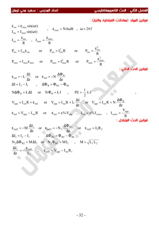 ‫اﻟ‬ ‫اﻟﻔﺼﻞ‬‫ﺜﺎﻧﻲ‬:‫اﻟ‬‫اﻟﻜﻬﺮوﻣﻐﻨﺎﻃﻴﺴﻲ‬ ‫ﺤﺚ‬‫اﻟﻤﺪرس‬ ‫اﻋﺪاد‬:‫ﺗﻮﻣﺎن‬ ‫ﻣﺤﻲ‬ ‫ﺳﻌﻴﺪ‬
-32-
‫اﻟﻤﻮﻟﺪ‬ ‫ﻗﻮاﻧﻴﻦ‬)‫ﻣﻌﺎدﻻ‬‫ت‬‫واﻟﺘﻴﺎر‬ ‫اﻟﻔﻮﻟﻄﻴﺔ‬:(
R
PorRIPorIP
R
PorRIPorIP
R
I,
R
I
f2,BNA,
)tsin(II
)tsin(
2
max
max
2
maxmaxmaxmaxmax
2
ins
ins
2
insinsinsinsins
max
max
ins
ins
max
maxins
maxins
ε
==ε=
ε
==ε=
ε
=
ε
=
π=ωω=ε


ω=
ωε=ε
‫اﻟﺬاﺗﻲ‬ ‫اﻟﺤﺚ‬ ‫ﻗﻮاﻧﻴﻦ‬:
R
V
I,I%xI,V%xorRIV
t
NRIVor
t
I
LRIVorRIV
IL
2
1
PE,ILNorILN
,III
t
Nor
t
I
L
app
constconstinsappindinsappind
B
insappinsappindinsapp
2
BB
1B2BB12
B
indind
===ε−=ε
∆
∆Φ
+=
∆
∆
+=ε+=
==Φ∆=∆Φ
Φ−Φ=∆Φ−=∆
∆
∆Φ
−=ε
∆
∆
−=ε
,
‫اﻟﻤﺘﺒﺎدل‬ ‫اﻟﺤﺚ‬ ‫ﻗﻮاﻧﻴﻦ‬:
1insapp1ind
1
1ind1
2112B212B2
1B2B2B121
222ind
2B
22ind
1
2ind
RIV,
Lt
I
LLM,IMNorIMN
,III
RIor
t
Nor
t
I
M
−=ε
ε
−=
∆
∆
==Φ∆=∆Φ
Φ−Φ=∆Φ−=∆
=ε
∆
∆Φ
−=ε
∆
∆
−=ε
 