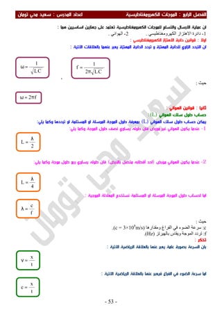 ‫اﻟ‬ ‫اﻟﻔﺼﻞ‬‫ﺮاﺑﻊ‬:‫اﻟﻤﺪرس‬ ‫اﻋﺪاد‬ ‫اﻟﻜﻬﺮوﻣﻐﻨﺎﻃﻴﺴﻴﺔ‬ ‫اﻟﻤﻮﺟﺎت‬:‫ﺗﻮﻣﺎن‬ ‫ﻣﺤﻲ‬ ‫ﺳﻌﻴﺪ‬
-53-
‫واﻟﺘﺴﻠﻢ‬ ‫اﻻرﺳﺎل‬ ‫ﻋﻤﻠﻴﺔ‬ ‫ان‬‫اﻟﻜﻬﺮوﻣﻐﻨﺎﻃﻴﺴﻴﺔ‬ ‫ﻟﻠﻤﻮﺟﺎت‬‫ﻫﻤﺎ‬ ‫اﺳﺎﺳﻴﻴﻦ‬ ‫ﺟﻬﺎزﻳﻦ‬ ‫ﻋﻠﻰ‬ ‫ﺗﻌﺘﻤﺪ‬:
1-‫اﻟﻜﮭﺮوﻣﻐﻨﺎطﯿﺴﻲ‬ ‫اﻻھﺘﺰاز‬ ‫داﺋﺮة‬.2-‫اﻟﮭﻮاﺋﻲ‬.
‫اوﻻ‬:‫اﻟﻜﻬﺮوﻣﻐﻨﺎﻃﻴﺴﻲ‬ ‫اﻻﻫﺘﺰاز‬ ‫داﺋﺮة‬ ‫ﻗﻮاﻧﻴﻦ‬:
‫ان‬‫اﻟ‬‫ﺘﺮدد‬‫ﺗﺮدد‬ ‫و‬ ‫اﻟﻤﻬﺘﺰة‬ ‫ﻟﻠﺪاﺋﺮة‬ ‫اﻟﺰاوي‬‫ا‬‫اﻟﻤﻬﺘﺰة‬ ‫ﻟﺪاﺋﺮة‬‫ﺑﺎ‬ ‫ﻋﻨﻬﻤﺎ‬ ‫ﻳﻌﺒﺮ‬‫اﻻﺗﻴﺔ‬ ‫ﻟﻌﻼﻗﺎت‬:
,
‫ﺣﯿﺚ‬:
‫ﺛﺎﻧﻴﺎ‬:‫اﻟﻬﻮاﺋﻲ‬ ‫ﻗﻮاﻧﻴﻦ‬:
‫ﻃﻮل‬ ‫ﺣﺴﺎب‬‫ﺳﻠﻚ‬‫اﻟﻬﻮاﺋﻲ‬)L:(
‫اﻟﻬﻮاﺋﻲ‬ ‫ﺳﻠﻚ‬ ‫ﻃﻮل‬ ‫ﺣﺴﺎب‬ ‫ﻳﻤﻜﻦ‬)L(‫ﺗﺮددﻫﺎ‬ ‫او‬ ‫اﻟﻤﺴﺘﻠﻤﺔ‬ ‫او‬ ‫اﻟﻤﺮﺳﻠﺔ‬ ‫اﻟﻤﻮﺟﺔ‬ ‫ﻃﻮل‬ ‫ﺑﻤﻌﺮﻓﺔ‬‫ﻳﻠﻲ‬ ‫وﻛﻤﺎ‬:
1-‫ﻃﻮﻟﻪ‬ ‫ﻓﺎن‬ ‫ﻣﺆرض‬ ‫ﻏﻴﺮ‬ ‫اﻟﻬﻮاﺋﻲ‬ ‫ﻳﻜﻮن‬ ‫ﻋﻨﺪﻣﺎ‬‫ﻳﻠﻲ‬ ‫وﻛﻤﺎ‬ ‫اﻟﻤﻮﺟﺔ‬ ‫ﻃﻮل‬ ‫ﻧﺼﻒ‬ ‫ﻳﺴﺎوي‬:
2-‫ﻣﺆرض‬ ‫اﻟﻬﻮاﺋﻲ‬ ‫ﻳﻜﻮن‬ ‫ﻋﻨﺪﻣﺎ‬)‫ﺑﺎﻷرض‬ ‫ﻣﺘﺼﻞ‬ ‫أﻗﻄﺎﺑﻪ‬ ‫اﺣﺪ‬(‫ﻳﻠﻲ‬ ‫وﻛﻤﺎ‬ ‫ﻣﻮﺟﺔ‬ ‫ﻃﻮل‬ ‫رﺑﻊ‬ ‫ﻳﺴﺎوي‬ ‫ﻃﻮﻟﻪ‬ ‫ﻓﺎن‬:
‫اﻟﻤﺮ‬ ‫اﻟﻤﻮﺟﺔ‬ ‫ﻃﻮل‬ ‫ﻟﺤﺴﺎب‬ ‫اﻣﺎ‬‫او‬ ‫ﺳﻠﺔ‬‫اﻟ‬ ‫ﻧﺴﺘﺨﺪم‬ ‫اﻟﻤﺴﺘﻠﻤﺔ‬‫اﻟﻤﻮﺟﻴﺔ‬ ‫ﻤﻌﺎدﻟﺔ‬:
‫ﺣﯿﺚ‬:
c:‫وﻣﻘﺪارھﺎ‬ ‫اﻟﻔﺮاغ‬ ‫ﻓﻲ‬ ‫اﻟﻀﻮء‬ ‫ﺳﺮﻋﺔ‬)c = 3×108
m/s.(
f:‫ﺑﺎﻟﮭﯿﺮﺗﺰ‬ ‫وﯾﻘﺎس‬ ‫اﻟﻤﻮﺟﺔ‬ ‫ﺗﺮدد‬)Hz.(
‫ﺗﺬﻛﺮ‬:
‫ﺑﺎﻟﻌﻼﻗﺔ‬ ‫ﻋﻨﻬﺎ‬ ‫ﻳﻌﺒﺮ‬ ‫ﻋﺎﻣﺔ‬ ‫ﺑﺼﻮرة‬ ‫اﻟﺴﺮﻋﺔ‬ ‫ﺑﺎن‬‫اﻻﺗﻴﺔ‬ ‫اﻟﺮﻳﺎﺿﻴﺔ‬:
‫اﻟﻀﻮء‬ ‫ﺳﺮﻋﺔ‬ ‫اﻣﺎ‬‫اﻟﻔﺮاغ‬ ‫ﻓﻲ‬‫اﻻﺗﻴﺔ‬ ‫اﻟﺮﻳﺎﺿﻴﺔ‬ ‫ﺑﺎﻟﻌﻼﻗﺔ‬ ‫ﻋﻨﻬﺎ‬ ‫ﻓﻴﻌﺒﺮ‬:
f2π=ω
CL
1
=ω
t
x
c =
t
x
=ν
f
c
=λ
4
L
λ
=
CL2
1
f
π
=
2
L
λ
=
 