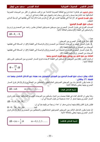 ‫اﻟ‬ ‫اﻟﻔﺼﻞ‬‫ﺨﺎﻣﺲ‬:‫اﻟ‬‫اﻟﻔﻴﺰﻳﺎﺋﻴﺔ‬ ‫ﺒﺼﺮﻳﺎت‬‫اﻟﻤﺪرس‬ ‫اﻋﺪاد‬:‫ﺗﻮﻣﺎن‬ ‫ﻣﺤﻲ‬ ‫ﺳﻌﻴﺪ‬
-55-
‫اﻟـﻀﻮء‬ ‫ﺗﺪاﺧﻞ‬:‫ﻀﻮﺋﯿﺔ‬‫اﻟ‬ ‫ﺎت‬‫اﻟﻤﻮﺟ‬ ‫ﻦ‬‫ﻣ‬ ‫ﺮ‬‫اﻛﺜ‬ ‫او‬ ‫ﺴﻠﺘﯿﻦ‬‫ﺳﻠ‬ ‫ﺐ‬‫ﺗﺮاﻛ‬ ‫ﻦ‬‫ﻋ‬ ‫ﺌﺔ‬‫اﻟﻨﺎﺷ‬ ‫ﻀﻮﺋﯿﺔ‬‫اﻟ‬ ‫ﺔ‬‫اﻟﻄﺎﻗ‬ ‫ﻊ‬‫ﺗﻮزﯾ‬ ‫ﺎدة‬‫اﻋ‬ ‫ﺎھﺮة‬‫ظ‬ ‫ﻮ‬‫ھ‬
‫واﺣﺪ‬ ‫ان‬ ‫ﻓﻲ‬ ‫واﺣﺪة‬ ‫ﻧﻘﻄﺔ‬ ‫ﻧﺤﻮ‬ ‫وﺗﺘﺠﮭﺎن‬ ‫واﺣﺪ‬ ‫وﺳﻂ‬ ‫وﻓﻲ‬ ‫واﺣﺪ‬ ‫ﺑﻤﺴﺘﻮ‬ ‫اﻧﺘﺸﺎرھﻤﺎ‬ ‫ﻋﻨﺪ‬ ‫اﻟﻤﺘﺸﺎﻛﮭﺔ‬.
‫اﻟﺒﺼﺮي‬ ‫اﻟﻤﺴﺎر‬ ‫ﻃﻮل‬:‫ﻟﻼز‬ ‫ﺴﮫ‬‫ﻧﻔ‬ ‫ﺑﺎﻟﺰﻣﻦ‬ ‫اﻟﻔﺮاغ‬ ‫ﻓﻲ‬ ‫اﻟﻀﻮء‬ ‫ﯾﻘﻄﻌﮭﺎ‬ ‫اﻟﺘﻲ‬ ‫اﻹزاﺣﺔ‬ ‫ھﻮ‬‫ﺎدي‬‫اﻟﻤ‬ ‫ﻂ‬‫اﻟﻮﺳ‬ ‫ﻲ‬‫ﻓ‬ ‫ﺎ‬‫ﯾﻘﻄﻌﮭ‬ ‫ﻲ‬‫اﻟﺘ‬ ‫ﺔ‬‫اﺣ‬
‫اﻟﺸﻔﺎف‬.
‫اﻟﺒﺼﺮي‬ ‫اﻟﻤﺴﺎر‬ ‫ﻓﺮق‬ ‫ﺣﺴﺎب‬:
‫ﺼﺪرﯾﻦ‬ ‫اﻟﻤ‬ ‫ﻦ‬ ‫ﻋ‬ ‫ﺪ‬ ‫واﺣ‬ ‫ﻮر‬ ‫ﺑﻄ‬ ‫ﺎن‬ ‫ﺗﻨﺒﻌﺜ‬ ‫ﻮﺋﯿﺘﯿﻦ‬ ‫ﺿ‬ ‫ﻮﺟﺘﯿﻦ‬ ‫ﻣ‬ ‫ﯿﻦ‬ ‫ﺑ‬ ‫ﺼﺮي‬ ‫اﻟﺒ‬ ‫ﺴﺎر‬ ‫اﻟﻤ‬ ‫ﻮل‬ ‫ط‬ ‫ﻲ‬ ‫ﻓ‬ ‫ﺮق‬ ‫اﻟﻔ‬ ‫ﺴﺎب‬ ‫ﻟﺤ‬)s2,s1(
‫اﻟﻨﻘﻄﺔ‬ ‫إﻟﻰ‬ ‫واﻟﻮاﺻﻠﺘﯿﻦ‬)P(‫اﻻﺗﯿﺔ‬ ‫اﻟﻌﻼﻗﺔ‬ ‫ﻧﺴﺘﺨﺪم‬:
‫ﺣﯿﺚ‬:
l∆:‫اﻟﻤﻮﺟﺘﯿﻦ‬ ‫ﺑﯿﻦ‬ ‫اﻟﺒﺼﺮي‬ ‫اﻟﻤﺴﺎر‬ ‫ﻓﺮق‬ ‫ﺗﻤﺜﻞ‬.
1l:‫ﺼﺪر‬ ‫اﻟﻤ‬ ‫ﻦ‬‫ﻣ‬ ‫ﺔ‬ ‫اﻟﻤﻨﺒﻌﺜ‬ ‫ﺎت‬‫ﻟﻠﻤﻮﺟ‬ ‫ﺼﺮي‬ ‫اﻟﺒ‬ ‫ﺴﺎر‬‫اﻟﻤ‬ ‫ﻮل‬‫ط‬)S1(‫ﺔ‬‫اﻟﻨﻘﻄ‬ ‫ﻰ‬ ‫إﻟ‬ ‫ﻠﺔ‬‫واﻟﻮاﺻ‬)P.(‫ﺎ‬ ‫ﺗﻘﻄﻌﮭ‬ ‫ﻲ‬‫اﻟﺘ‬ ‫ﺴﺎﻓﺔ‬ ‫اﻟﻤ‬ ‫او‬
‫اﻟﻤﺼﺪر‬ ‫ﻣﻦ‬ ‫اﻟﻤﻮﺟﺎت‬)S1(‫اﻟﻨﻘﻄﺔ‬ ‫ﺑﺎﺗﺠﺎه‬)P. (
2l:‫ﻟﻠﻤ‬ ‫ﺼﺮي‬‫اﻟﺒ‬ ‫ﺴﺎر‬‫اﻟﻤ‬ ‫ﻮل‬‫ط‬‫ﺼﺪر‬‫اﻟﻤ‬ ‫ﻦ‬‫ﻣ‬ ‫ﺔ‬‫اﻟﻤﻨﺒﻌﺜ‬ ‫ﺎت‬‫ﻮﺟ‬)S2(‫ﺔ‬‫اﻟﻨﻘﻄ‬ ‫ﻰ‬‫إﻟ‬ ‫ﻠﺔ‬‫واﻟﻮاﺻ‬)P.(‫ﺎ‬‫ﺗﻘﻄﻌﮭ‬ ‫ﻲ‬‫اﻟﺘ‬ ‫ﺴﺎﻓﺔ‬‫اﻟﻤ‬ ‫او‬
‫اﻟﻤﺼﺪر‬ ‫ﻣﻦ‬ ‫اﻟﻤﻮﺟﺎت‬)S2(‫اﻟﻨﻘﻄﺔ‬ ‫ﺑﺎﺗﺠﮫ‬)P. (
‫اﻟ‬ ‫ﻓﺮق‬ ‫ﺑﻴﻦ‬ ‫اﻟﻌﻼﻗﺔ‬‫ﻄﻮر‬‫اﻟ‬ ‫وﻓﺮق‬ ‫ﻣﻮﺟﺘﻴﻦ‬ ‫ﺑﻴﻦ‬‫اﻟﺒﺼﺮي‬ ‫ﻤﺴﺎر‬‫ﺑﻴﻨﻬﻤﺎ‬:
‫ﻮر‬ ‫اﻟﻄ‬ ‫ﺮق‬‫ﻓ‬ ‫ان‬)Ф(‫ﺔ‬ ‫اﻟﻨﻘﻄ‬ ‫ﻰ‬ ‫إﻟ‬ ‫ﻠﺘﯿﻦ‬ ‫اﻟﻮاﺻ‬ ‫ﻮﺟﺘﯿﻦ‬‫اﻟﻤ‬ ‫ﯿﻦ‬ ‫ﺑ‬P‫ﺑ‬ ‫ﺼﺮي‬ ‫اﻟﺒ‬ ‫ﺴﺎر‬ ‫اﻟﻤ‬ ‫ﺮق‬‫ﻓ‬ ‫ﺪده‬‫ﯾﺤ‬‫ﻖ‬ ‫وﻓ‬ ‫ﻰ‬ ‫ﻋﻠ‬ ‫ﻮﺟﺘﯿﻦ‬ ‫اﻟﻤ‬ ‫ﯿﻦ‬
‫اﻻﺗﯿﺔ‬ ‫اﻟﻌﻼﻗﺔ‬:
‫ﻋﻨـﺪ‬ ‫ﺑﻴﻨﻬﻤـﺎ‬ ‫اﻟﺤﺎﺻـﻞ‬ ‫اﻟﺘـﺪاﺧﻞ‬ ‫ﻧـﻮع‬ ‫ﻣﻌﺮﻓـﺔ‬ ‫ﺑﻌـﺪ‬ ‫اﻟـﻀﻮﺋﻴﺘﻴﻦ‬ ‫اﻟﻤـﻮﺟﺘﻴﻦ‬ ‫ﺑـﻴﻦ‬ ‫اﻟﺒـﺼﺮي‬ ‫اﻟﻤـﺴﺎر‬ ‫ﻓـﺮق‬ ‫ﺣـﺴﺎب‬ ‫ﻳﻤﻜﻦ‬ ‫ﻛﺬﻟﻚ‬
‫اﻟﻨﻘﻄﺔ‬)P(‫وﻛﺎﻻﺗﻲ‬:
1(‫واﻟﻤﻨﺒﻌﺜﺘﯿ‬ ‫اﻟﻤﺘﺸﺎﻛﮭﺘﯿﻦ‬ ‫اﻟﻀﻮﺋﯿﺘﯿﻦ‬ ‫اﻟﻤﻮﺟﺘﯿﻦ‬ ‫ﺑﯿﻦ‬ ‫ﺑﻨﺎء‬ ‫اﻟﺘﺪاﺧﻞ‬ ‫ﯾﻜﻮن‬ ‫ﻋﻨﺪﻣﺎ‬‫اﻟﻤﺼﺪرﯾﻦ‬ ‫ﻣﻦ‬ ‫ﻦ‬)S2,S1(‫ﺴﺎر‬‫اﻟﻤ‬ ‫ﻓﺮق‬ ‫ﻓﺎن‬
‫اﻵﺗﯿﺔ‬ ‫ﺑﺎﻟﻌﻼﻗﺔ‬ ‫ﯾﻌﻄﻰ‬ ‫ﺑﯿﻨﮭﻤﺎ‬ ‫اﻟﺒﺼﺮي‬:
‫ﺮق‬‫ﻓ‬ ‫ﻮن‬‫ﯾﻜ‬ ‫ﺪﻣﺎ‬‫ﻋﻨ‬ ‫ﺸﺎﻛﮭﺔ‬‫اﻟﻤﺘ‬ ‫ﻀﻮﺋﯿﺔ‬‫اﻟ‬ ‫ﺎت‬‫اﻟﻤﻮﺟ‬ ‫ﻦ‬‫ﻣ‬ ‫ﺴﻠﺘﯿﻦ‬‫ﺳﻠ‬ ‫ﺎد‬‫اﺗﺤ‬ ‫ﻦ‬‫ﻣ‬ ‫ﺼﻞ‬‫ﯾﺤ‬ ‫ﺔ‬‫ﻧﻘﻄ‬ ‫ﻓﻲ‬ ‫اﻟﺒﻨﺎء‬ ‫اﻟﺘﺪاﺧﻞ‬ ‫ان‬ ‫ﯾﻌﻨﻲ‬ ‫وھﺬا‬
‫ﺻﺤﯿ‬ ‫اﻋﺪاد‬ ‫او‬ ‫ﺻﻔﺮ‬ ‫ﺑﯿﻨﮭﻤﺎ‬ ‫اﻟﺒﺼﺮي‬ ‫اﻟﻤﺴﺎر‬‫ان‬ ‫أي‬ ‫اﻟﻤﻮﺟﺔ‬ ‫طﻮل‬ ‫ﻣﻦ‬ ‫ﺤﺔ‬:
......3,2,1,0 λλλ=∆l
‫اﻟﻄﻮر‬ ‫ﻓﺮق‬ ‫ﻓﯿﻜﻮن‬)Ф(‫ﻣﻦ‬ ‫زوﺟﯿﺔ‬ ‫اﻋﺪاد‬ ‫او‬ ‫ﺻﻔﺮ‬ ‫ﯾﺴﺎوي‬ ‫ﺑﯿﻨﮭﻤﺎ‬)π rad(‫ان‬ ‫أي‬:
Ф =0 , 2π , 4π , 6π , ……… rad
2(‫ﺼﺪرﯾﻦ‬‫اﻟﻤ‬ ‫ﻦ‬‫ﻣ‬ ‫ﯿﻦ‬‫واﻟﻤﻨﺒﻌﺜﺘ‬ ‫ﺸﺎﻛﮭﺘﯿﻦ‬‫اﻟﻤﺘ‬ ‫ﻀﻮﺋﯿﺘﯿﻦ‬‫اﻟ‬ ‫ﻮﺟﺘﯿﻦ‬‫اﻟﻤ‬ ‫ﯿﻦ‬‫ﺑ‬ ‫ﻼف‬‫اﺗ‬ ‫ﺪاﺧﻞ‬‫اﻟﺘ‬ ‫ﻮن‬‫ﯾﻜ‬ ‫ﻋﻨﺪﻣﺎ‬)S2,S1(‫ﺮق‬‫ﻓ‬ ‫ﺎن‬‫ﻓ‬
‫اﻟﻤﺴ‬‫اﻻﺗﯿﺔ‬ ‫ﺑﺎﻟﻌﻼﻗﺔ‬ ‫ﯾﻌﻄﻰ‬ ‫ﺑﯿﻨﮭﻤﺎ‬ ‫اﻟﺒﺼﺮي‬ ‫ﺎر‬:
.........3,2,1,0m)
2
1
m( =λ+=∆l
.........3,2,1,0mm =λ=∆l
12 lll −=∆
l∆
λ
π
=Φ
2
)‫اﻟﺒﻨﺎء‬ ‫اﻟﺘﺪاﺧﻞ‬ ‫ﺷﺮط‬(
)‫اﻻ‬ ‫اﻟﺘﺪاﺧﻞ‬ ‫ﺷﺮط‬‫ﺗﻼف‬(
 