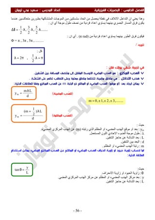 ‫اﻟ‬ ‫اﻟﻔﺼﻞ‬‫ﺨﺎﻣﺲ‬:‫اﻟ‬‫اﻟﻔﻴﺰﻳﺎﺋﻴﺔ‬ ‫ﺒﺼﺮﻳﺎت‬‫اﻟﻤﺪرس‬ ‫اﻋﺪاد‬:‫ﺗﻮﻣﺎن‬ ‫ﻣﺤﻲ‬ ‫ﺳﻌﻴﺪ‬
-56-
,........3,2,1,0m ±±±=
‫ﺪﻣﺎ‬‫ﻋﻨ‬ ‫ﺴﯿﻦ‬‫ﻣﺘﻌﺎﻛ‬ ‫ﻮرﯾﻦ‬‫ﺑﻄ‬ ‫ﺸﺎﻛﮭﺔ‬‫اﻟﻤﺘ‬ ‫ﺎت‬‫اﻟﻤﻮﺟ‬ ‫ﻦ‬‫ﻣ‬ ‫ﺴﻠﺘﯿﻦ‬‫ﺳﻠ‬ ‫اﺗﺤﺎد‬ ‫ﻣﻦ‬ ‫ﯾﺤﺼﻞ‬ ‫ﻧﻘﻄﺔ‬ ‫ﻓﻲ‬ ‫اﻻﺗﻼف‬ ‫اﻟﺘﺪاﺧﻞ‬ ‫ان‬ ‫ﯾﻌﻨﻲ‬ ‫وھﺬا‬
‫ا‬ ‫أي‬ ‫ﻣﻮﺟﺔ‬ ‫طﻮل‬ ‫ﻧﺼﻒ‬ ‫ﻣﻦ‬ ‫ﻓﺮدﯾﺔ‬ ‫اﻋﺪاد‬ ‫ﯾﺴﺎوي‬ ‫ﺑﯿﻨﮭﻤﺎ‬ ‫اﻟﺒﺼﺮي‬ ‫اﻟﻤﺴﺎر‬ ‫ﻓﺮق‬ ‫ﯾﻜﻮن‬‫ن‬:
.......
2
5
,
2
3
,
2
1
λλλ=∆l
‫ﻣﻦ‬ ‫ﻓﺮدﯾﺔ‬ ‫اﻋﺪاد‬ ‫ﯾﺴﺎوي‬ ‫ﺑﯿﻨﮭﻤﺎ‬ ‫اﻟﻄﻮر‬ ‫ﻓﺮق‬ ‫ﻓﯿﻜﻮن‬)π rad. (‫ان‬ ‫أي‬:
Ф = π , 3π , 5π , …….
‫ﺗﻨﻮﻳﻪ‬/
‫ﻓﻲ‬‫ﻳﻮﻧﻚ‬ ‫ﺷﻘﻲ‬ ‫ﺗﺠﺮﺑﺔ‬‫ﻓﺎن‬:
v‫اﻟﻤﺮﻛﺰي‬ ‫اﻟﻬﺪب‬:‫اﻟﺸﻘﻴﻦ‬ ‫ﺑﻴﻦ‬ ‫اﻟﻤﺴﺎﻓﺔ‬ ‫ﻣﻨﺘﺼﻒ‬ ‫إﻟﻰ‬ ‫اﻟﻤﻘﺎﺑﻞ‬ ‫اﻻوﺳﻂ‬ ‫اﻟﻤﻀﻲء‬ ‫اﻟﻬﺪب‬ ‫ﻫﻮ‬.
v‫ا‬ ‫ﻫﺪب‬‫ﻟﺘﺪاﺧﻞ‬:‫اﻟﺸﺎﺷﺔ‬ ‫ﻋﻠﻰ‬ ‫ﺗﻈﻬﺮ‬ ‫اﻟﺘﻌﺎﻗﺐ‬ ‫وﻋﻠﻰ‬ ‫ﻣﻌﺘﻤﺔ‬ ‫ﻣﻨﺎﻃﻖ‬ ‫ﺗﺘﺨﻠﻠﻬﺎ‬ ‫ﻣﻀﻴﺌﺔ‬ ‫ﻣﻨﺎﻃﻖ‬ ‫ﻫﻲ‬.
v‫اﻳﺠﺎد‬ ‫ﻳﻤﻜﻦ‬‫ﺑﻌﺪ‬)‫ﻣﻮﻗﻊ‬ ‫او‬(‫اﻟﺮﺗﺒﺔ‬ ‫ذو‬ ‫اﻟﻤﻈﻠﻢ‬ ‫او‬ ‫اﻟﻤﻀﻲء‬ ‫اﻟﻬﺪب‬m‫اﻵﺗﻴﺔ‬ ‫ﻟﻠﻌﻼﻗﺎت‬ ‫وﻓﻘﺎ‬ ‫اﻟﻤﺮﻛﺰي‬ ‫اﻟﻬﺪب‬ ‫ﻋﻦ‬:
‫ﺣﯿﺚ‬:
ym:‫ﻣﻮ‬ ‫او‬ ‫ﺑﻌﺪ‬‫رﺗﺒﺘﮫ‬ ‫اﻟﺬي‬ ‫اﻟﻤﻈﻠﻢ‬ ‫او‬ ‫اﻟﻤﻀﻲء‬ ‫اﻟﮭﺪب‬ ‫ﻗﻊ‬)m(‫اﻟﻤﻀﻲء‬ ‫اﻟﻤﺮﻛﺰي‬ ‫اﻟﮭﺪب‬ ‫ﻋﻦ‬.
λ:‫اﻟﻤﺴﺘﻌﻤﻞ‬ ‫اﻟﻠﻮن‬ ‫اﻻﺣﺎدي‬ ‫اﻟﻀﻮء‬ ‫ﻣﻮﺟﺔ‬ ‫طﻮل‬.
L:‫اﻟﺸﻘﯿﻦ‬ ‫ﺣﺎﺟﺰ‬ ‫ﻋﻦ‬ ‫اﻟﺸﺎﺷﺔ‬ ‫ﺑﻌﺪ‬.
d:‫اﻟﺸﻘﯿﻦ‬ ‫ﺑﯿﻦ‬ ‫اﻟﺒﻌﺪ‬.
m:‫اﻟﻤﻈﻠﻢ‬ ‫او‬ ‫اﻟﻤﻀﻲء‬ ‫اﻟﮭﺪب‬ ‫رﺗﺒﺔ‬.
‫اﻣﺎ‬‫ﻟﺤﺴﺎب‬‫اﻟﻤﻈﻠـﻢ‬ ‫او‬ ‫اﻟﻤـﻀﻲء‬ ‫اﻟﻬـﺪب‬ ‫اﻧﺤـﺮاف‬ ‫زاوﻳـﺔ‬ ‫او‬ ‫ﺣﻴـﻮد‬ ‫زاوﻳـﺔ‬‫ﻋـﻦ‬‫اﺳـﺘﺨﺪام‬ ‫ﻳﻤﻜـﻦ‬ ‫اﻟﻤـﻀﻲء‬ ‫اﻟﻤﺮﻛـﺰي‬ ‫اﻟﻬـﺪب‬
‫اﻵﺗﻴﺔ‬ ‫اﻟﻌﻼﻗﺔ‬:
‫ﺣﯿﺚ‬:
θ:‫اﻻﻧﺤﺮاف‬ ‫زاوﯾﺔ‬ ‫او‬ ‫اﻟﺤﯿﻮد‬ ‫زاوﯾﺔ‬.
y:‫اﻟﻤﻀﻲ‬ ‫اﻟﻤﺮﻛﺰي‬ ‫اﻟﮭﺪب‬ ‫ﻣﺮﻛﺰ‬ ‫ﻋﻦ‬ ‫اﻟﻤﻈﻠﻢ‬ ‫او‬ ‫اﻟﻤﻀﻲء‬ ‫اﻟﮭﺪب‬ ‫ﻣﺮﻛﺰ‬ ‫ﺑﻌﺪ‬.
L:‫اﻟﺸﻘﯿﻦ‬ ‫ﺣﺎﺟﺰ‬ ‫ﻋﻦ‬ ‫اﻟﺸﺎﺷﺔ‬ ‫ﺑﻌﺪ‬.
‫ﻛﻞ‬:
π=λπ=λ
2
1
,2
d
L)
2
1
m(
ym
λ+
=
d
Lm
ym
λ
= )‫اﻟﻤﻀﻴ‬ ‫ُﺪب‬‫ﻬ‬‫ﻟﻠ‬‫ﺌﺔ‬(
)‫اﻟﻤﻈﻠﻤﺔ‬ ‫ُﺪب‬‫ﻬ‬‫ﻟﻠ‬(
L
y
tan =θ
 
