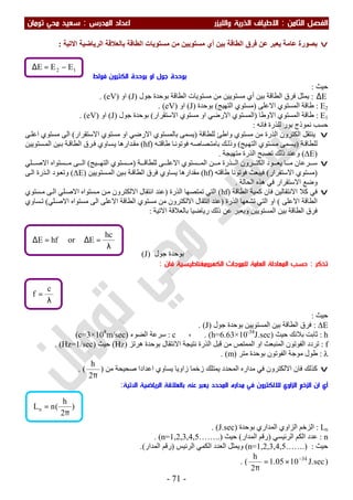‫اﻟ‬ ‫اﻟﻔﺼﻞ‬‫ﺜﺎ‬‫ﻣﻦ‬:‫اﻻ‬‫واﻟﻠﻴﺰر‬ ‫اﻟﺬرﻳﺔ‬ ‫ﻃﻴﺎف‬‫اﻟﻤﺪرس‬ ‫اﻋﺪاد‬:‫ﺗﻮﻣﺎن‬ ‫ﻣﺤﻲ‬ ‫ﺳﻌﻴﺪ‬
-71-
v‫ﻋﺎﻣﺔ‬ ‫ﺑﺼﻮرة‬‫اﻻﺗﯿﺔ‬ ‫اﻟﺮﯾﺎﺿﯿﺔ‬ ‫ﺑﺎﻟﻌﻼﻗﺔ‬ ‫اﻟﻄﺎﻗﺔ‬ ‫ﻣﺴﺘﻮﯾﺎت‬ ‫ﻣﻦ‬ ‫ﻣﺴﺘﻮﯾﯿﻦ‬ ‫أي‬ ‫ﺑﯿﻦ‬ ‫اﻟﻄﺎﻗﺔ‬ ‫ﻓﺮق‬ ‫ﻋﻦ‬ ‫ﯾﻌﺒﺮ‬:
‫ﻓﻮﻟﻂ‬ ‫اﻟﻜﺘﺮون‬ ‫ﺑﻮﺣﺪة‬ ‫او‬ ‫ﺟﻮل‬ ‫ﺑﻮﺣﺪة‬
‫ﺣﯿﺚ‬:
E∆:‫ﯾﻤﺜﻞ‬‫ﺟﻮل‬ ‫ﺑﻮﺣﺪة‬ ‫اﻟﻄﺎﻗﺔ‬ ‫ﻣﺴﺘﻮﯾﺎت‬ ‫ﻣﻦ‬ ‫ﻣﺴﺘﻮﯾﯿﻦ‬ ‫أي‬ ‫ﺑﯿﻦ‬ ‫اﻟﻄﺎﻗﺔ‬ ‫ﻓﺮق‬)J(‫او‬)eV. (
E2:‫اﻻﻋﻠﻰ‬ ‫اﻟﻤﺴﺘﻮي‬ ‫طﺎﻗﺔ‬)‫اﻟﺘﮭﯿﺞ‬ ‫ﻣﺴﺘﻮي‬(‫ﺑﻮﺣﺪة‬)J(‫او‬)eV. (
E1:‫اﻻوطﺎ‬ ‫اﻟﻤﺴﺘﻮي‬ ‫طﺎﻗﺔ‬)‫اﻻﺳﺘﻘﺮار‬ ‫ﻣﺴﺘﻮي‬ ‫او‬ ‫اﻻرﺿﻲ‬ ‫اﻟﻤﺴﺘﻮي‬(‫ﺟﻮل‬ ‫ﺑﻮﺣﺪة‬)J(‫او‬)eV. (
‫ﻓﺎﻧﮫ‬ ‫ﻟﻠﺬرة‬ ‫ﺑﻮر‬ ‫ﻧﻤﻮذج‬ ‫ﺣﺴﺐ‬:
v‫ﻟﻠﻄﺎﻗﺔ‬ ‫واطﺊ‬ ‫ﻣﺴﺘﻮي‬ ‫ﻣﻦ‬ ‫اﻟﺬرة‬ ‫اﻟﻜﺘﺮون‬ ‫ﯾﻨﺘﻘﻞ‬)‫ﺑ‬ ‫ﯾﺴﻤﻰ‬‫او‬ ‫اﻻرﺿﻲ‬ ‫ﺎﻟﻤﺴﺘﻮي‬‫اﻻﺳﺘﻘﺮ‬ ‫ﻣﺴﺘﻮي‬‫ار‬(‫ﻣﺴﺘﻮي‬ ‫اﻟﻰ‬‫ﻰ‬‫اﻋﻠ‬
‫ﺔ‬‫ﻟﻠﻄﺎﻗ‬)‫ﯿﺞ‬‫اﻟﺘﮭ‬ ‫ﺴﺘﻮي‬‫ﻣ‬ ‫ﺴﻤﻰ‬‫ﯾ‬(‫ﺎ‬‫ﻓﻮﺗﻮﻧ‬ ‫ﺼﺎﺻﮫ‬‫ﺑﺎﻣﺘ‬ ‫ﻚ‬‫وذﻟ‬‫ﮫ‬‫طﺎﻗﺘ‬)hf(‫ﺴﺘﻮﯾﯿﻦ‬‫اﻟﻤ‬ ‫ﯿﻦ‬‫ﺑ‬ ‫ﺔ‬‫اﻟﻄﺎﻗ‬ ‫ﺮق‬‫ﻓ‬ ‫ﺴﺎوي‬‫ﯾ‬ ‫ﺪارھﺎ‬‫ﻣﻘ‬
)∆E(‫ﻣﺘﮭﯿﺠﺔ‬ ‫اﻟﺬرة‬ ‫ﺗﺼﺒﺢ‬ ‫ذﻟﻚ‬ ‫وﻋﻨﺪ‬.
v‫ﻮد‬ ‫ﯾﻌ‬ ‫ﺎ‬ ‫ﻣ‬ ‫ﺮﻋﺎن‬ ‫ﺳ‬‫ﻦ‬ ‫ﻣ‬ ‫ﺬرة‬ ‫اﻟ‬ ‫ﺮون‬ ‫اﻟﻜﺘ‬‫اﻟ‬‫ﺴﺘﻮي‬ ‫ﻤ‬‫اﻻ‬‫ﻰ‬ ‫ﻋﻠ‬‫ﺔ‬ ‫ﻟﻠﻄﺎﻗ‬)‫ﯿﺞ‬ ‫اﻟﺘﮭ‬ ‫ﺴﺘﻮي‬ ‫ﻣ‬(‫ﺴﺘﻮ‬ ‫ﻣ‬ ‫ﻰ‬ ‫اﻟ‬‫ﻠﻲ‬ ‫اﻻﺻ‬ ‫اه‬
)‫ﻣﺴﺘﻮي‬‫اﻻﺳﺘﻘﺮار‬(‫ﻓﻮﺗﻮﻧﺎ‬ ‫ﻓﯿﺒﻌﺚ‬‫طﺎﻗﺘﮫ‬)hf(‫ﯾ‬ ‫ﻣﻘﺪارھﺎ‬‫ﺴﺘﻮﯾﯿﻦ‬‫اﻟﻤ‬ ‫ﯿﻦ‬‫ﺑ‬ ‫ﺔ‬‫اﻟﻄﺎﻗ‬ ‫ﻓﺮق‬ ‫ﺴﺎوي‬)∆E(‫و‬‫ﻰ‬‫اﻟ‬ ‫ﺬرة‬‫اﻟ‬ ‫ﻮد‬‫ﺗﻌ‬
‫اﻟﺤﺎﻟﺔ‬ ‫ھﺬه‬ ‫ﻓﻲ‬ ‫اﻻﺳﺘﻘﺮار‬ ‫وﺿﻊ‬.
v‫اﻟﻄﺎﻗﺔ‬ ‫ﻛﻤﯿﺔ‬ ‫ﻓﺎن‬ ‫اﻻﻧﺘﻘﺎﻟﯿﻦ‬ ‫ﻛﻼ‬ ‫ﻓﻲ‬)hf(‫اﻟﺬرة‬ ‫ﺗﻤﺘﺼﮭﺎ‬ ‫اﻟﺘﻲ‬)‫ﺴﺘﻮي‬‫ﻣ‬ ‫ﻰ‬‫اﻟ‬ ‫ﻠﻲ‬‫اﻻﺻ‬ ‫ﺴﺘﻮاه‬‫ﻣ‬ ‫ﻦ‬‫ﻣ‬ ‫اﻻﻟﻜﺘﺮون‬ ‫اﻧﺘﻘﺎل‬ ‫ﻋﻨﺪ‬
‫اﻻﻋﻠﻰ‬ ‫اﻟﻄﺎﻗﺔ‬(‫اﻟﺘﻲ‬ ‫او‬‫اﻟﺬرة‬ ‫ﺗﺸﻌﮭﺎ‬)‫ﻠﻲ‬‫اﻻﺻ‬ ‫ﻣﺴﺘﻮاه‬ ‫اﻟﻰ‬ ‫اﻻﻋﻠﻰ‬ ‫اﻟﻄﺎﻗﺔ‬ ‫ﻣﺴﺘﻮي‬ ‫ﻣﻦ‬ ‫اﻻﻟﻜﺘﺮون‬ ‫اﻧﺘﻘﺎل‬ ‫ﻋﻨﺪ‬(‫ﺴﺎوي‬‫ﺗ‬
‫اﻻﺗﯿﺔ‬ ‫ﺑﺎﻟﻌﻼﻗﺔ‬ ‫رﯾﺎﺿﯿﺎ‬ ‫ذﻟﻚ‬ ‫ﻋﻦ‬ ‫وﯾﻌﺒﺮ‬ ‫اﻟﻤﺴﺘﻮﯾﯿﻦ‬ ‫ﺑﯿﻦ‬ ‫اﻟﻄﺎﻗﺔ‬ ‫ﻓﺮق‬:
(J) ‫ﺟﻮل‬ ‫ﺑﻮﺣﺪة‬
‫ﺗﺬﻛﺮ‬:‫ﻓﺎن‬ ‫اﻟﻜﻬﺮوﻣﻐﻨﺎﻃﻴﺴﻴﺔ‬ ‫ﻟﻠﻤﻮﺟﺎت‬ ‫اﻟﻌﺎﻣﺔ‬ ‫اﻟﻤﻌﺎدﻟﺔ‬ ‫ﺣﺴﺐ‬:
‫ﺣﯿﺚ‬:
∆E:‫ﺟﻮل‬ ‫ﺑﻮﺣﺪة‬ ‫اﻟﻤﺴﺘﻮﯾﯿﻦ‬ ‫ﺑﯿﻦ‬ ‫اﻟﻄﺎﻗﺔ‬ ‫ﻓﺮق‬)J. (
h:‫ﺣﯿﺚ‬ ‫ﺑﻼﻧﻚ‬ ‫ﺛﺎﺑﺖ‬)h=6.63×10-34
J.sec. (،c:‫اﻟﻀﻮء‬ ‫ﺳﺮﻋﺔ‬)c=3×108
m/sec(
f:‫اﻟﻤﻨﺒﻌﺚ‬ ‫اﻟﻔﻮﺗﻮن‬ ‫ﺗﺮدد‬‫اﻟﺬرة‬ ‫ﻗﺒﻞ‬ ‫ﻣﻦ‬ ‫اﻟﻤﻤﺘﺺ‬ ‫او‬‫ھﺮﺗﺰ‬ ‫ﺑﻮﺣﺪة‬ ‫اﻻﻧﺘﻘﺎل‬ ‫ﻧﺘﯿﺠﺔ‬)Hz(‫ﺣﯿﺚ‬)Hz=1/sec(.
λ:‫اﻟﻔﻮﺗﻮن‬ ‫ﻣﻮﺟﺔ‬ ‫طﻮل‬‫ﻣﺘﺮ‬ ‫ﺑﻮﺣﺪة‬)m. (
v‫ﻓ‬ ‫ﻛﺬﻟﻚ‬‫زاوﯾﺎ‬ ‫زﺧﻤﺎ‬ ‫ﯾﻤﺘﻠﻚ‬ ‫اﻟﻤﺤﺪد‬ ‫ﻣﺪاره‬ ‫ﻓﻲ‬ ‫اﻻﻟﻜﺘﺮون‬ ‫ﺎن‬‫ﻣﻦ‬ ‫ﺻﺤﯿﺤﺔ‬ ‫اﻋﺪادا‬ ‫ﯾﺴﺎوي‬)
π2
h
. (
‫ان‬ ‫أي‬‫ﻟﻼﻟﻜﺘﺮون‬ ‫اﻟﺰاوي‬ ‫اﻟﺰﺧﻢ‬‫اﻟﻤﺤﺪد‬ ‫ﻣﺪاره‬ ‫ﻓﻲ‬‫ﻳ‬‫ﻌ‬‫ﻋﻨﻪ‬ ‫ﺒﺮ‬‫ﺑﺎﻟﻌﻼﻗﺔ‬‫اﻟﺮﻳﺎﺿﻴﺔ‬‫اﻵﺗﻴﺔ‬:
Ln:‫ﺑﻮﺣﺪة‬ ‫اﻟﻤﺪاري‬ ‫اﻟﺰاوي‬ ‫اﻟﺰﺧﻢ‬)J.sec. (
n:‫اﻟﺮﺋﯿﺴﻲ‬ ‫اﻟﻜﻢ‬ ‫ﻋﺪد‬)‫اﻟﻤﺪار‬ ‫رﻗﻢ‬(‫ﺣﯿﺚ‬)n=1,2,3,4,5……... (
‫ﺣﯿﺚ‬:)n=1,2,3,4,5…….(‫اﻟﺮﺋﯿﺲ‬ ‫اﻟﻜﻤﻲ‬ ‫اﻟﻌﺪد‬ ‫وﯾﻤﺜﻞ‬)‫اﻟﻤﺪار‬ ‫رﻗﻢ‬(.
)sec.J1005.1
2
h 34−
×=
π
. (
λ
=
c
f
λ
=∆=∆
hc
EorhfE
12 EEE −=∆
)
2
h
(nLn
π
=
 