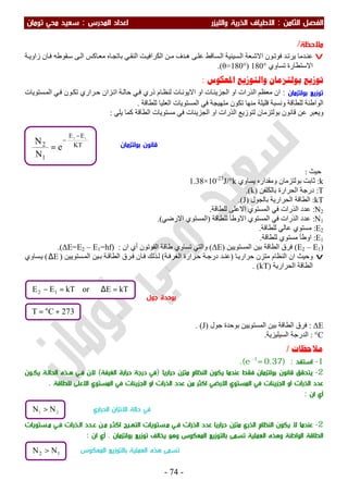 ‫اﻟ‬ ‫اﻟﻔﺼﻞ‬‫ﺜﺎ‬‫ﻣﻦ‬:‫اﻻ‬‫واﻟﻠﻴﺰر‬ ‫اﻟﺬرﻳﺔ‬ ‫ﻃﻴﺎف‬‫اﻟﻤﺪرس‬ ‫اﻋﺪاد‬:‫ﺗﻮﻣﺎن‬ ‫ﻣﺤﻲ‬ ‫ﺳﻌﻴﺪ‬
-74-
‫ﻣﻼﺣﻈ‬‫ﺔ‬/
v‫ﺔ‬‫زاوﯾ‬ ‫ﺎن‬‫ﻓ‬ ‫ﻘﻮطﮫ‬‫ﺳ‬ ‫ﻰ‬‫اﻟ‬ ‫ﺎﻛﺲ‬‫ﻣﻌ‬ ‫ﺎه‬‫ﺑﺎﺗﺠ‬ ‫ﻲ‬‫اﻟﻨﻘ‬ ‫ﺖ‬‫اﻟﻜﺮاﻓﯿ‬ ‫ﻦ‬‫ﻣ‬ ‫ﺪف‬‫ھ‬ ‫ﻰ‬‫ﻋﻠ‬ ‫ﺴﺎﻗﻂ‬‫اﻟ‬ ‫ﺴﯿﻨﯿﺔ‬‫اﻟ‬ ‫ﻌﺔ‬‫اﻻﺷ‬ ‫ﻮن‬‫ﻓﻮﺗ‬ ‫ﺪ‬‫ﯾﺮﺗ‬ ‫ﺪﻣﺎ‬‫ﻋﻨ‬َ
‫ﺗﺴﺎوي‬ ‫اﻻﺳﺘﻄﺎرة‬180°)θ=180°.(
‫ﺑﻮﻟﺘﺰﻣﺎﻥ‬ ‫ﺗﻮﺯﻳﻊ‬‫ﺍﳌﻌﻜﻮﺱ‬ ‫ﻭﺍﻟﺘﻮﺯﻳﻊ‬:
‫ﺑﻮﻟﺘﺰﻣﺎن‬ ‫ﺗﻮزﻳﻊ‬:‫ﺎم‬‫ﻟﻨﻈ‬ ‫ﺎت‬‫اﻻﯾﻮﻧ‬ ‫او‬ ‫ﺎت‬‫اﻟﺠﺰﯾﺌ‬ ‫او‬ ‫اﻟﺬرات‬ ‫ﻣﻌﻈﻢ‬ ‫ان‬‫ذري‬‫ﺴﺘﻮﯾﺎت‬‫اﻟﻤ‬ ‫ﻲ‬‫ﻓ‬ ‫ﻮن‬‫ﺗﻜ‬ ‫ﺮاري‬‫ﺣ‬ ‫ﺰان‬‫اﺗ‬ ‫ﺔ‬‫ﺣﺎﻟ‬ ‫ﻲ‬‫ﻓ‬
‫اﻟﻤﺴﺘﻮﯾ‬ ‫ﻓﻲ‬ ‫ﻣﺘﮭﯿﺠﺔ‬ ‫ﺗﻜﻮن‬ ‫ﻣﻨﮭﺎ‬ ‫ﻗﻠﯿﻠﺔ‬ ‫وﻧﺴﺒﺔ‬ ‫ﻟﻠﻄﺎﻗﺔ‬ ‫اﻟﻮاطﺌﺔ‬‫ﻟﻠﻄﺎﻗﺔ‬ ‫اﻟﻌﻠﯿﺎ‬ ‫ﺎت‬.
‫ﯾﻠﻲ‬ ‫ﻛﻤﺎ‬ ‫اﻟﻄﺎﻗﺔ‬ ‫ﻣﺴﺘﻮﯾﺎت‬ ‫ﻓﻲ‬ ‫اﻟﺠﺰﯾﺌﺎت‬ ‫او‬ ‫اﻟﺬرات‬ ‫ﻟﺘﻮزﯾﻊ‬ ‫ﺑﻮﻟﺘﺰﻣﺎن‬ ‫ﻗﺎﻧﻮن‬ ‫ﻋﻦ‬ ‫وﯾﻌﺒﺮ‬:
‫ﺣﯿﺚ‬:
k:‫وﻣﻘﺪا‬ ‫ﺑﻮﻟﺘﺰﻣﺎن‬ ‫ﺛﺎﺑﺖ‬‫ﯾﺴﺎوي‬ ‫ره‬1.38×10-23
J/°k
T:‫ﺑﺎﻟﻜﻠﻔﻦ‬ ‫اﻟﺤﺮارة‬ ‫درﺟﺔ‬َ)k(.
kT:‫ﺑﺎﻟﺠﻮل‬ ‫اﻟﺤﺮارﯾﺔ‬ ‫اﻟﻄﺎﻗﺔ‬)J.(
N2:‫ﻟﻠﻄﺎﻗﺔ‬ ‫اﻻﻋﻠﻰ‬ ‫اﻟﻤﺴﺘﻮي‬ ‫ﻓﻲ‬ ‫اﻟﺬرات‬ ‫ﻋﺪد‬.
N1:‫ﻟﻠﻄﺎﻗﺔ‬ ‫اﻻوطﺄ‬ ‫اﻟﻤﺴﺘﻮي‬ ‫ﻓﻲ‬ ‫اﻟﺬرات‬ ‫ﻋﺪد‬)‫اﻻرﺿﻲ‬ ‫اﻟﻤﺴﺘﻮي‬.(
E2:‫ﻟﻠﻄﺎﻗﺔ‬ ‫ﻋﺎﻟﻲ‬ ‫ﻣﺴﺘﻮي‬.
E1:‫ﻟﻠﻄﺎﻗﺔ‬ ‫ﻣﺴﺘﻮي‬ ‫اوطﺄ‬.
)E2 – E1(‫ﺑﯿﻦ‬ ‫اﻟﻄﺎﻗﺔ‬ ‫ﻓﺮق‬‫اﻟﻤﺴﺘﻮﯾﯿﻦ‬)ΔE(‫ان‬ ‫أي‬ ‫اﻟﻔﻮﺗﻮن‬ ‫طﺎﻗﺔ‬ ‫ﺗﺴﺎوي‬ ‫واﻟﺘﻲ‬) :ΔE=E2 – E1=hf.(
v‫ﺎ‬‫ﺣﺮارﯾ‬ ‫ﻣﺘﺰن‬ ‫اﻟﻨﻈﺎم‬ ‫ان‬ ‫وﺣﯿﺚ‬)‫ﺔ‬‫اﻟﻐﺮﻓ‬ ‫ﺮارة‬‫ﺣ‬ ‫ﺔ‬‫درﺟ‬ ‫ﺪ‬‫ﻋﻨ‬(‫ﺴﺘﻮﯾﯿﻦ‬‫اﻟﻤ‬ ‫ﯿﻦ‬‫ﺑ‬ ‫ﺔ‬‫اﻟﻄﺎﻗ‬ ‫ﺮق‬‫ﻓ‬ ‫ﺎن‬‫ﻓ‬ ‫ﺬﻟﻚ‬‫ﻟ‬)E∆(‫ﺴﺎوي‬‫ﯾ‬
‫اﻟﺤﺮارﯾﺔ‬ ‫اﻟﻄﺎﻗﺔ‬)kT. (
‫ﺟﻮل‬ ‫ﺑﻮﺣﺪة‬
ΔE:‫اﻟﻤﺴﺘﻮﯾﯿﻦ‬ ‫ﺑﯿﻦ‬ ‫اﻟﻄﺎﻗﺔ‬ ‫ﻓﺮق‬‫ﺟﻮل‬ ‫ﺑﻮﺣﺪة‬)J(.
°C:‫اﻟﺴﯿﻠﯿﺰﯾﺔ‬ ‫اﻟﺪرﺟﺔ‬.
‫ﻣﻼﺣﻈﺎﺕ‬/
1-‫اﺳﺘﻔﺪ‬:)e -1
=0.37.(
2-‫ﺣﺮارﻳﺎ‬ ‫ﻣﺘﺰن‬ ‫اﻟﻨﻈﺎم‬ ‫ﻳﻜﻮن‬ ‫ﻋﻨﺪﻣﺎ‬ ‫ﻓﻘﻂ‬ ‫ﺑﻮﻟﺘﺰﻣﺎن‬ ‫ﻗﺎﻧﻮن‬ ‫ﻳﺘﺤﻘﻖ‬)‫اﻟﻐﺮﻓﺔ‬ ‫ﺣﺮارة‬ ‫درﺟﺔ‬ ‫ﻓﻲ‬(‫ﻳﻜـﻮن‬ ‫اﻟﺤﺎﻟـﺔ‬ ‫ﻫـﺬه‬ ‫ﻓـﻲ‬ ‫ﻻن‬
‫او‬ ‫اﻟﺬرات‬ ‫ﻋﺪد‬‫ﻟﻠﻄﺎﻗﺔ‬ ‫اﻻﻋﻠﻰ‬ ‫اﻟﻤﺴﺘﻮي‬ ‫ﻓﻲ‬ ‫اﻟﺠﺰﻳﺌﺎت‬ ‫او‬ ‫اﻟﺬرات‬ ‫ﻋﺪد‬ ‫ﻣﻦ‬ ‫اﻛﺜﺮ‬ ‫اﻻرﺿﻲ‬ ‫اﻟﻤﺴﺘﻮي‬ ‫ﻓﻲ‬ ‫اﻟﺠﺰﻳﺌﺎت‬.
‫ان‬ ‫أي‬:
2-‫ﻋﻨﺪﻣﺎ‬‫ﻻ‬‫اﻟﺬري‬ ‫اﻟﻨﻈﺎم‬ ‫ﻳﻜﻮن‬‫ﺣﺮارﻳﺎ‬ ‫ﻣﺘﺰن‬‫ﻣـﺴﺘﻮﻳﺎت‬ ‫ﻓـﻲ‬ ‫اﻟـﺬرات‬ ‫ﻋـﺪد‬ ‫ﻣـﻦ‬ ‫اﻛﺜـﺮ‬ ‫اﻟﺘﻬـﻴﺞ‬ ‫ﻣـﺴﺘﻮﻳﺎت‬ ‫ﻓـﻲ‬ ‫اﻟﺬرات‬ ‫ﻋﺪد‬
‫ﺗﺴ‬ ‫اﻟﻌﻤﻠﻴﺔ‬ ‫وﻫﺬه‬ ‫اﻟﻮاﻃﺌﺔ‬ ‫اﻟﻄﺎﻗﺔ‬‫ﻤﻰ‬‫ﺑ‬‫اﻟﻤﻌﻜﻮس‬ ‫ﺎﻟﺘﻮزﻳﻊ‬‫ﺑﻮﻟﺘﺰﻣﺎن‬ ‫ﺗﻮزﻳﻊ‬ ‫ﻳﺨﺎﻟﻒ‬ ‫وﻫﻮ‬.‫ان‬ ‫أي‬:
273CT +°=
kTEorkTEE 12 =∆=−
KT
EE
1
2
12
e
N
N
−
−
=
12 NN >
21
NN > ‫اﻟﺤﺮ‬ ‫اﻻﺗﺰان‬ ‫ﺣﺎﻟﺔ‬ ‫ﻓﻲ‬‫اري‬
‫اﻟﻤﻌﻜﻮس‬ ‫ﺑﺎﻟﺘﻮزﻳﻊ‬ ‫اﻟﻌﻤﻠﻴﺔ‬ ‫ﻫﺬه‬ ‫ﺗﺴﻤﻰ‬
‫ﻗﺎﻧﻮن‬‫ﺑﻮﻟﺘﺰﻣﺎن‬
 