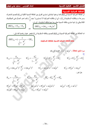 ‫اﻟ‬ ‫اﻟﻔﺼﻞ‬‫ﺘﺎﺳﻊ‬:‫اﻟ‬‫اﻟﻨﺴﺒﻴﺔ‬ ‫ﻨﻈﺮﻳﺔ‬‫اﻟﻤﺪرس‬ ‫اﻋﺪاد‬:‫ﺗﻮﻣﺎن‬ ‫ﻣﺤﻲ‬ ‫ﺳﻌﻴﺪ‬
-79-
‫اﻟ‬‫اﻟﺤﺮﻛﻴ‬ ‫ﻄﺎﻗﺔ‬‫اﻟﻨﺴﺒﻴﺔ‬ ‫ﺔ‬:
‫اﻟﻨﺴﺒﯿﺔ‬ ‫اﻟﺤﺮﻛﯿﺔ‬ ‫اﻟﻄﺎﻗﺔ‬ ‫ان‬)KErel(‫ا‬ ‫ﺑﺮھﻨﮭﺎ‬ ‫ﻛﻤﺎ‬‫ﯾ‬‫اﻟﻜﻠﯿﺔ‬ ‫اﻟﻨﺴﺒﯿﺔ‬ ‫اﻟﻄﺎﻗﺔ‬ ‫ﺑﯿﻦ‬ ‫اﻟﻔﺮق‬ ‫ﺗﺴﺎوي‬ ‫ﻨﺸﺘﺎﯾﻦ‬)Erel(‫اﻟﻤﺘﺤﺮك‬ ‫ﻟﻠﺠﺴﯿﻢ‬
‫ﺴﺮﻋﺔ‬ ‫ﺑ‬v‫و‬‫ﺴﻜﻮﻧﯿﺔ‬ ‫اﻟ‬ ‫ﮫ‬ ‫طﺎﻗﺘ‬)ο
E(،‫أي‬‫ﺴﺎوي‬ ‫ﺗ‬ ‫ﻻ‬ ‫ﺔ‬ ‫اﻟﺤﺮﻛﯿ‬ ‫ﮫ‬ ‫طﺎﻗﺘ‬ ‫ان‬)2
mv
2
1
(‫اﻟﻤﯿﻜﺎﻧ‬ ‫ﻲ‬ ‫ﻓ‬ ‫ﺎل‬ ‫اﻟﺤ‬ ‫ﻮ‬ ‫ھ‬ ‫ﺎ‬ ‫ﻛﻤ‬‫ﻚ‬ ‫ﯿ‬
‫اﻟﺴﻜﻮﻧﯿﺔ‬ ‫طﺎﻗﺘﮫ‬ ‫ﻣﻨﮭﺎ‬ ‫ﻣﻄﺮوﺣﺎ‬ ‫اﻟﻨﺴﺒﯿﺔ‬ ‫طﺎﻗﺘﮫ‬ ‫ﺗﺴﺎوي‬ ‫اﻧﮭﺎ‬ ‫ﺑﻞ‬ ‫اﻟﻜﻼﺳﯿﻜﻲ‬،‫ان‬ ‫أي‬:
or
‫اﻟﻨﺴﺒﯿﺔ‬ ‫اﻟﺤﺮﻛﯿﺔ‬ ‫اﻟﻄﺎﻗﺔ‬ ‫ﺑﯿﻦ‬ ‫اﻟﻌﻼﻗﺔ‬ ‫اﻣﺎ‬)KErel(‫اﻟﺴﻜﻮ‬ ‫وطﺎﻗﺘﮫ‬ ‫ﻟﻠﺠﺴﯿﻢ‬‫ﻧﯿﺔ‬)οE(‫رﯾ‬ ‫ﻋﻨﮭﺎ‬ ‫ﻓﯿﻌﺒﺮ‬‫ﺎﺿﯿﺎ‬‫ﯾﻠﻲ‬ ‫ﻛﻤﺎ‬:
‫س‬/‫اﻟﻌﻼﻗﺔ‬ ‫اﺷﺘﻖ‬:4222
rel
2
rel
cmc)P()E( ο
+=
‫ج‬/
4222
rel
2
rel
4222
rel
42
rel
222
rel
22
rel
22222
rel
222
rel
22
cla
22
rel
22
rel
2
cla2
2
2
rel
2
rel
2
2
2
cla2
rel
2
2
cla
rel
422
rel
2
rel
42222
rel
2
rel
22
2
2
22
rel
2
rel
2
2
2
2
rel
2
rel
2
2
2
2
rel
2
rel
2
2
2
2
rel
2
2rel
cmcPEcmcPcm
cmPcmcmPcmcPPcP
P
c
PP
c
1
P
P
c
1
P
P
‫ﻞ‬‫ﺣ‬‫اﺧﺮ‬:
cmcPEcmcmE)cm(
c
)cm(E
E
c
EEE
c
EE
c
1
E
E
c
1
E
E
οο
ϑο
οοο
οο
οο
+=⇒+=
+=⇒υ+υ=υ⇒+υ=
=
υ
−⇒
υ
−
=⇒
υ
−
=
+=⇒+υ=⇒+
υ
=
+
υ
=⇒=
υ
−⇒
υ
−
=⇒
υ
−
=
2
relrel c)mm()KE( ο−=
ο−
ν
−
= E)1
c
1
1
()KE(
2
2rel
ο−= EE)KE( relrel
‫اﻟﺴﻜﻮﻧﻴ‬ ‫ﺑﺎﻟﻄﺎﻗﺔ‬ ‫اﻟﻨﺴﺒﻴﺔ‬ ‫اﻟﺤﺮﻛﻴﺔ‬ ‫اﻟﻄﺎﻗﺔ‬ ‫ﻋﻼﻗﺔ‬‫ﺔ‬
 