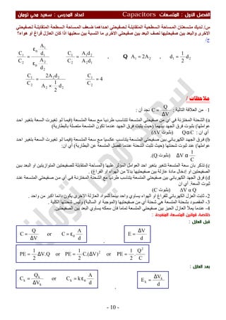 ‫اﻷول‬ ‫اﻟﻔﺼﻞ‬:‫اﻟﻤﺘﺴﻌ‬‫ﺎت‬Capacitors‫اﻟﻤﺪرس‬ ‫اﻋﺪاد‬:‫ﺗﻮﻣﺎن‬ ‫ﻣﺤﻲ‬ ‫ﺳﻌﻴﺪ‬
-10-
‫س‬/‫ﺼﻔﯿﺤﺘﻲ‬ ‫ﻟ‬ ‫ﺔ‬ ‫اﻟﻤﺘﻘﺎﺑﻠ‬ ‫ﺴﻄﺤﺔ‬ ‫اﻟ‬ ‫ﺴﺎﺣﺔ‬ ‫اﻟﻤ‬ ‫ﻌﻒ‬ ‫ﺿ‬ ‫ﺪاھﻤﺎ‬ ‫اﺣ‬ ‫ﺼﻔﯿﺤﺘﻲ‬ ‫ﻟ‬ ‫ﺔ‬ ‫اﻟﻤﺘﻘﺎﺑﻠ‬ ‫ﺴﻄﺤﯿﺔ‬ ‫اﻟ‬ ‫ﺴﺎﺣﺔ‬ ‫اﻟﻤ‬ ‫ﺴﻌﺘﺎن‬ ‫ﻣﺘ‬ ‫ﺪﯾﻚ‬ ‫ﻟ‬
‫ھﻮاء؟‬ ‫او‬ ‫ﻓﺮاغ‬ ‫اﻟﻌﺎزل‬ ‫ﻛﺎن‬ ‫اذا‬ ‫ﺳﻌﺘﯿﮭﺎ‬ ‫ﺑﯿﻦ‬ ‫اﻟﻨﺴﺒﺔ‬ ‫ﻣﺎ‬ ‫اﻻﺧﺮى‬ ‫ﺻﻔﯿﺤﺘﻲ‬ ‫ﺑﯿﻦ‬ ‫اﻟﺒﻌﺪ‬ ‫ﻧﺼﻒ‬ ‫ﺻﻔﯿﺤﺘﯿﮭﺎ‬ ‫ﺑﯿﻦ‬ ‫واﻟﺒﻌﺪ‬ ‫اﻻﺧﺮى‬
‫ج‬/
4
C
C
d
2
1
A
dA2
C
C
d
2
1
d,A2A,
dA
dA
C
C
d
A
d
A
C
C
2
1
22
22
2
1
2121
12
21
2
1
2
2
1
1
2
1
=⇒
×
=∴
===⇒
ε
ε
=
ο
ο
Q
‫ﻣﻼﺣﻈﺎﺕ‬/
1-‫اﻟﻌﻼﻗﺔ‬ ‫ﻣﻦ‬‫اﻟﺘﺎﻟﯿﺔ‬:
V
Q
C
∆
=‫أن‬ ‫ﻧﺠﺪ‬:
a(‫ﺴﻌﺔ‬‫اﻟﻤﺘ‬ ‫ﻌﺔ‬‫ﺳ‬ ‫ﻊ‬‫ﻣ‬ ‫ﺎ‬‫طﺮدﯾ‬ ‫ﺐ‬‫ﺗﺘﻨﺎﺳ‬ ‫ﺴﻌﺔ‬‫اﻟﻤﺘ‬ ‫ﺻﻔﯿﺤﺘﻲ‬ ‫ﻣﻦ‬ ‫اي‬ ‫ﻓﻲ‬ ‫اﻟﻤﺨﺘﺰﻧﺔ‬ ‫اﻟﺸﺤﻨﺔ‬)‫ﺪ‬‫اﺣ‬ ‫ﺮ‬‫ﺑﺘﻐﯿ‬ ‫ﺴﻌﺔ‬‫اﻟ‬ ‫ﺮت‬‫ﺗﻐﯿ‬ ‫ﻮ‬‫ﻟ‬ ‫ﺎ‬‫ﻓﯿﻤ‬
‫ﻋﻮاﻣﻠﮭﺎ‬(‫ﺑﯿﻨﮭﻤﺎ‬ ‫اﻟﺠﮭﺪ‬ ‫ﻓﺮق‬ ‫ﺑﺜﺒﻮت‬)‫ﺗﻜﻮن‬ ‫ﻋﻨﺪﻣﺎ‬ ‫اﻟﺠﮭﺪ‬ ‫ﻓﺮق‬ ‫ﯾﺜﺒﺖ‬ ‫ﺣﯿﺚ‬‫ﺑﺎﻟﺒﻄﺎرﯾﺔ‬ ‫ﻣﺘﺼﻠﺔ‬ ‫اﻟﻤﺘﺴﻌﺔ‬(
‫ان‬ ‫أي‬:CQα)‫ﺑﺜﺒﻮت‬∆V(
b(‫ﺴﻌﺔ‬‫اﻟﻤﺘ‬ ‫ﻌﺔ‬‫ﺳ‬ ‫ﻊ‬‫ﻣ‬ ‫ﺴﯿﺎ‬‫ﻋﻜ‬ ‫ﺐ‬‫ﯾﺘﻨﺎﺳ‬ ‫ﺴﻌﺔ‬‫اﻟﻤﺘ‬ ‫ﻔﯿﺤﺘﻲ‬‫ﺻ‬ ‫ﯿﻦ‬‫ﺑ‬ ‫ﺎﺋﻲ‬‫اﻟﻜﮭﺮﺑ‬ ‫ﺪ‬‫اﻟﺠﮭ‬ ‫ﺮق‬‫ﻓ‬)‫ﺪ‬‫اﺣ‬ ‫ﺮ‬‫ﺑﺘﻐﯿ‬ ‫ﺴﻌﺔ‬‫اﻟ‬ ‫ﺮت‬‫ﺗﻐﯿ‬ ‫ﻮ‬‫ﻟ‬ ‫ﺎ‬‫ﻓﯿﻤ‬
‫ﻋﻮاﻣﻠﮭﺎ‬(‫ﺷﺤﻨﺘﮭﺎ‬ ‫ﺛﺒﻮت‬ ‫ﻋﻨﺪ‬)‫اﻟﺒﻄﺎرﯾﺔ‬ ‫ﻋﻦ‬ ‫اﻟﻤﺘﺴﻌﺔ‬ ‫ﺗﻔﺼﻞ‬ ‫ﻋﻨﺪﻣﺎ‬ ‫اﻟﺸﺤﻨﺔ‬ ‫ﺗﺜﺒﺖ‬ ‫ﺣﯿﺚ‬(‫ان‬ ‫أي‬:
C
1
V α∆)‫ﺑﺜﺒﻮت‬Q.(
c(‫ﺗﺘﻐﯿﺮ‬ ‫اﻟﻤﺘﺴﻌﺔ‬ ‫ﺳﻌﺔ‬ ‫ﺑﺎن‬ ‫ﺗﺬﻛﺮ‬‫ﻋﻠﯿﮭﺎ‬ ‫اﻟﻤﺆﺛﺮ‬ ‫اﻟﻌﻮاﻣﻞ‬ ‫اﺣﺪ‬ ‫ﺑﺘﻐﯿﺮ‬)‫ﯿﻦ‬‫ﺑ‬ ‫اﻟﺒﻌﺪ‬ ‫او‬ ‫اﻟﻤﺘﻮازﯾﺘﯿﻦ‬ ‫ﻟﻠﺼﻔﯿﺤﺘﯿﻦ‬ ‫اﻟﻤﺘﻘﺎﺑﻠﺔ‬ ‫اﻟﻤﺴﺎﺣﺔ‬
‫اﻟﻔﺮاغ‬ ‫او‬ ‫اﻟﮭﻮاء‬ ‫ﻣﻦ‬ ‫ﺑﺪﻻ‬ ‫ﺻﻔﯿﺤﺘﯿﮭﺎ‬ ‫ﺑﯿﻦ‬ ‫ﻋﺎزﻟﺔ‬ ‫ﻣﺎدة‬ ‫إدﺧﺎل‬ ‫او‬ ‫اﻟﺼﻔﯿﺤﺘﯿﻦ‬. (
d(‫اﻟﻜﮭﺮﺑﺎﺋ‬ ‫اﻟﺠﮭﺪ‬ ‫ﻓﺮق‬‫ﺪ‬‫ﻋﻨ‬ ‫ﺴﻌﺔ‬‫اﻟﻤﺘ‬ ‫ﻔﯿﺤﺘﻲ‬‫ﺻ‬ ‫ﻦ‬‫ﻣ‬ ‫أي‬ ‫ﻲ‬‫ﻓ‬ ‫ﺔ‬‫اﻟﻤﺨﺘﺰﻧ‬ ‫اﻟﺸﺤﻨﺔ‬ ‫ﻣﻊ‬ ‫طﺮدﯾﺎ‬ ‫ﯾﺘﻨﺎﺳﺐ‬ ‫اﻟﻤﺘﺴﻌﺔ‬ ‫ﺻﻔﯿﺤﺘﻲ‬ ‫ﺑﯿﻦ‬ ‫ﻲ‬
‫اﻟﺴﻌﺔ‬ ‫ﺛﺒﻮت‬.‫ان‬ ‫أي‬
∆V α Q)‫ﺑﺜﺒﻮت‬(C
2-‫واﺣﺪ‬ ‫ﻣﻦ‬ ‫اﻛﺒﺮ‬ ‫داﺋﻤﺎ‬ ‫ﯾﻜﻮن‬ ‫اﻻﺧﺮى‬ ‫اﻟﻌﺎزﻟﺔ‬ ‫ﻟﻠﻤﻮاد‬ ‫ﺑﯿﻨﻤﺎ‬ ‫واﺣﺪ‬ ‫ﯾﺴﺎوي‬ ‫اﻟﮭﻮاء‬ ‫او‬ ‫ﻟﻠﻔﺮاغ‬ ‫اﻟﻜﮭﺮﺑﺎﺋﻲ‬ ‫اﻟﻌﺰل‬ ‫ﺛﺎﺑﺖ‬.
3-‫ﺑﺸﺤﻨﺔ‬ ‫اﻟﻤﻘﺼﻮد‬‫ﺻﻔﯿﺤﺘﯿﮭﺎ‬ ‫ﻣﻦ‬ ‫أي‬ ‫ﺷﺤﻨﺔ‬ ‫ھﻲ‬ ‫اﻟﻤﺘﺴﻌﺔ‬)‫اﻟﺴﺎﻟﺒﺔ‬ ‫او‬ ‫اﻟﻤﻮﺟﺒﺔ‬(‫اﻟﻜﻠﯿﺔ‬ ‫ﺷﺤﻨﺘﮭﺎ‬ ‫وﻟﯿﺲ‬.
4-‫اﻟﺼﻔﯿﺤﺘﯿﻦ‬ ‫ﺑﯿﻦ‬ ‫اﻟﺒﻌﺪ‬ ‫ﯾﺴﺎوي‬ ‫ﺳﻤﻜﮫ‬ ‫ﻓﺎن‬ ‫ﺗﻤﺎﻣﺎ‬ ‫اﻟﻤﺘﺴﻌﺔ‬ ‫ﺻﻔﯿﺤﺘﻲ‬ ‫ﺑﯿﻦ‬ ‫اﻟﺤﯿﺰ‬ ‫اﻟﻌﺎزل‬ ‫ﯾﻤﻸ‬ ‫ﻋﻨﺪﻣﺎ‬.
‫اﻟﻤﻨﻔﺮدة‬ ‫اﻟﻤﺘﺴﻌﺔ‬ ‫ﻗﻮاﻧﻴﻦ‬ ‫ﺧﻼﺻﺔ‬:
‫اﻟﻌﺎزل‬ ‫ﻗﺒﻞ‬:
,
‫اﻟﻌﺎزل‬ ‫ﺑﻌﺪ‬:
,
d
V
E k
k
∆
=d
A
kCor
V
Q
C k
k
k
k οε=
∆
=
C
Q
.
2
1
PEor)V.(C
2
1
PEorQ.V
2
1
PE
2
2
=∆=∆=
d
V
E
∆
=
d
A
Cor
V
Q
C οε=
∆
=
 
