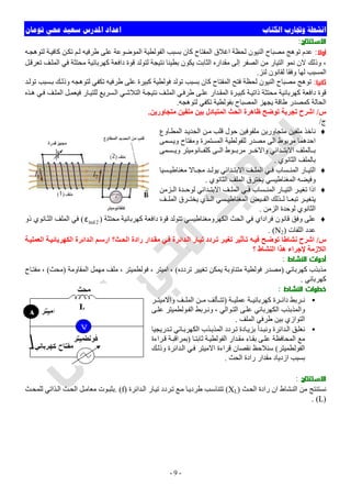 ‫ﺍﻟﻜﺘﺎﺏ‬ ‫ﻭﲡﺎﺭﺏ‬ ‫ﺍﻧﺸﻄﺔ‬‫ﺗﻮﻣﺎﻥ‬ ‫ﳏﻲ‬ ‫ﺳﻌﻴﺪ‬ ‫ﺍﳌﺪﺭﺱ‬ ‫ﺍﻋﺪﺍﺩ‬
-9-
‫اﻻﺳﺘﻨﺘﺎج‬:
‫أوﻻ‬:‫طﺮﻓﯿﮫ‬ ‫ﻋﻠﻰ‬ ‫اﻟﻤﻮﺿﻮﻋﺔ‬ ‫اﻟﻔﻮﻟﻄﯿﺔ‬ ‫ﺑﺴﺒﺐ‬ ‫ﻛﺎن‬ ‫اﻟﻤﻔﺘﺎح‬ ‫اﻏﻼق‬ ‫ﻟﺤﻈﺔ‬ ‫اﻟﻨﯿﻮن‬ ‫ﻣﺼﺒﺎح‬ ‫ﺗﻮھﺞ‬ ‫ﻋﺪم‬‫ﮫ‬‫ﻟﺘﻮھﺠ‬ ‫ﺔ‬‫ﻛﺎﻓﯿ‬ ‫ﻦ‬‫ﺗﻜ‬ ‫ﻢ‬‫ﻟ‬
‫ﻞ‬‫ﺗﻌﺮﻗ‬ ‫ﻒ‬‫اﻟﻤﻠ‬ ‫ﻓﻲ‬ ‫ﻣﺤﺘﺜﺔ‬ ‫ﻛﮭﺮﺑﺎﺋﯿﺔ‬ ‫داﻓﻌﺔ‬ ‫ﻗﻮة‬ ‫ﻟﺘﻮﻟﺪ‬ ‫ﻧﺘﯿﺠﺔ‬ ‫ﺑﻄﯿﺌﺎ‬ ‫ﯾﻜﻮن‬ ‫اﻟﺜﺎﺑﺖ‬ ‫ﻣﻘﺪاره‬ ‫إﻟﻰ‬ ‫اﻟﺼﻔﺮ‬ ‫ﻣﻦ‬ ‫اﻟﺘﯿﺎر‬ ‫ﻧﻤﻮ‬ ‫ﻻن‬ ‫وذﻟﻚ‬ ،
‫ﻟﻨﺰ‬ ‫ﻟﻘﺎﻧﻮن‬ ‫وﻓﻘﺎ‬ ‫ﻟﮭﺎ‬ ‫اﻟﻤﺴﺒﺐ‬.
‫ﺛﺎﻧﻴﺎ‬:‫ﻚ‬‫وذﻟ‬ ‫ﻟﺘﻮھﺠﮫ‬ ‫ﺗﻜﻔﻲ‬ ‫طﺮﻓﯿﮫ‬ ‫ﻋﻠﻰ‬ ‫ﻛﺒﯿﺮة‬ ‫ﻓﻮﻟﻄﯿﺔ‬ ‫ﺗﻮﻟﺪ‬ ‫ﺑﺴﺒﺐ‬ ‫ﻛﺎن‬ ‫اﻟﻤﻔﺘﺎح‬ ‫ﻓﺘﺢ‬ ‫ﻟﺤﻈﺔ‬ ‫اﻟﻨﯿﻮن‬ ‫ﻣﺼﺒﺎح‬ ‫ﺗﻮھﺞ‬‫ﺪ‬‫ﺗﻮﻟ‬ ‫ﺴﺒﺐ‬‫ﺑ‬
‫ﺬه‬‫ھ‬ ‫ﻲ‬‫ﻓ‬ ‫ﻒ‬‫اﻟﻤﻠ‬ ‫ﻞ‬‫ﻓﯿﻌﻤ‬ ‫ﺎر‬‫ﻟﻠﺘﯿ‬ ‫ﺴﺮﯾﻊ‬‫اﻟ‬ ‫ﻲ‬‫اﻟﺘﻼﺷ‬ ‫ﺔ‬‫ﻧﺘﯿﺠ‬ ‫ﻒ‬‫اﻟﻤﻠ‬ ‫ﻲ‬‫طﺮﻓ‬ ‫ﻰ‬‫ﻋﻠ‬ ‫ﺪار‬‫اﻟﻤﻘ‬ ‫ﺮة‬‫ﻛﺒﯿ‬ ‫ﺔ‬‫ذاﺗﯿ‬ ‫ﻣﺤﺘﺜﺔ‬ ‫ﻛﮭﺮﺑﺎﺋﯿﺔ‬ ‫داﻓﻌﺔ‬ ‫ﻗﻮة‬
‫ﻟﺘﻮھﺠﮫ‬ ‫ﺗﻜﻔﻲ‬ ‫ﺑﻔﻮﻟﻄﯿﺔ‬ ‫اﻟﻤﺼﺒﺎح‬ ‫ﯾﺠﮭﺰ‬ ‫طﺎﻗﺔ‬ ‫ﻛﻤﺼﺪر‬ ‫اﻟﺤﺎﻟﺔ‬.
‫س‬/‫ﻣﺘﺠﺎورﯾﻦ‬ ‫ﻣﻠﻔﯿﻦ‬ ‫ﺑﯿﻦ‬ ‫اﻟﻤﺘﺒﺎدل‬ ‫اﻟﺤﺚ‬ ‫ظﺎھﺮة‬ ‫ﺗﻮﺿﺢ‬ ‫ﺗﺠﺮﺑﺔ‬ ‫اﺷﺮح‬.
‫ج‬/
♦‫ﻣﻠﻔﻮ‬ ‫ﻣﺘﺠﺎورﯾﻦ‬ ‫ﻣﻠﻔﯿﻦ‬ ‫ﻧﺎﺧﺬ‬‫ﺎوع‬‫اﻟﻤﻄ‬ ‫ﺪ‬‫اﻟﺤﺪﯾ‬ ‫ﻦ‬‫ﻣ‬ ‫ﻗﻠﺐ‬ ‫ﺣﻮل‬ ‫ﻓﯿﻦ‬
‫ﺴﻤﻰ‬‫وﯾ‬ ‫وﻣﻔﺘﺎح‬ ‫اﻟﻤﺴﺘﻤﺮة‬ ‫ﻟﻠﻔﻮﻟﻄﯿﺔ‬ ‫ﻣﺼﺪر‬ ‫اﻟﻰ‬ ‫ﻣﺮﺑﻮط‬ ‫اﺣﺪھﻤﺎ‬
‫ﺴﻤﻰ‬ ‫وﯾ‬ ‫ﺎﻧﻮﻣﯿﺘﺮ‬ ‫ﻛﻠﻔ‬ ‫ﻰ‬ ‫اﻟ‬ ‫ﻮط‬ ‫ﻣﺮﺑ‬ ‫ﺮ‬ ‫واﻻﺧ‬ ‫ﺪاﺋﻲ‬ ‫اﻻﺑﺘ‬ ‫ﺎﻟﻤﻠﻒ‬ ‫ﺑ‬
‫اﻟﺜﺎﻧﻮي‬ ‫ﺑﺎﻟﻤﻠﻒ‬.
♦‫ﺴﯿﺎ‬ ‫ﻣﻐﻨﺎطﯿ‬ ‫ﺎﻻ‬ ‫ﻣﺠ‬ ‫ﺪ‬ ‫ﯾﻮﻟ‬ ‫ﺪاﺋﻲ‬ ‫اﻻﺑﺘ‬ ‫ﻒ‬ ‫اﻟﻤﻠ‬ ‫ﻲ‬ ‫ﻓ‬ ‫ﺴﺎب‬ ‫اﻟﻤﻨ‬ ‫ﺎر‬ ‫اﻟﺘﯿ‬
‫اﻟﺜﺎﻧﻮي‬ ‫اﻟﻤﻠﻒ‬ ‫ﯾﺨﺘﺮق‬ ‫اﻟﻤﻐﻨﺎطﯿﺴﻲ‬ ‫وﻓﯿﻀﮫ‬.
♦‫اﻟ‬ ‫ﺮ‬ ‫ﺗﻐﯿ‬ ‫اذا‬‫ﺰﻣﻦ‬ ‫اﻟ‬ ‫ﺪة‬ ‫ﻟﻮﺣ‬ ‫ﺪاﺋﻲ‬ ‫اﻻﺑﺘ‬ ‫ﻒ‬ ‫اﻟﻤﻠ‬ ‫ﻲ‬ ‫ﻓ‬ ‫ﺴﺎب‬ ‫اﻟﻤﻨ‬ ‫ﺎر‬ ‫ﺘﯿ‬
‫ﻒ‬ ‫اﻟﻤﻠ‬ ‫ﺮق‬ ‫ﯾﺨﺘ‬ ‫ﺬي‬ ‫اﻟ‬ ‫ﺴﻲ‬ ‫اﻟﻤﻐﻨﺎطﯿ‬ ‫ﯿﺾ‬ ‫اﻟﻔ‬ ‫ﺬﻟﻚ‬ ‫ﻟ‬ ‫ﺎ‬ ‫ﺗﺒﻌ‬ ‫ﺮ‬ ‫ﯾﺘﻐﯿ‬
‫اﻟﺰﻣﻦ‬ ‫ﻟﻮﺣﺪة‬ ‫اﻟﺜﺎﻧﻮي‬.
♦‫ﻣﺤﺘﺜﺔ‬ ‫ﻛﮭﺮﺑﺎﺋﯿﺔ‬ ‫داﻓﻌﺔ‬ ‫ﻗﻮة‬ ‫ﺗﺘﻮﻟﺪ‬ ‫اﻟﻜﮭﺮوﻣﻐﻨﺎطﯿﺴﻲ‬ ‫اﻟﺤﺚ‬ ‫ﻓﻲ‬ ‫ﻓﺮاداي‬ ‫ﻗﺎﻧﻮن‬ ‫وﻓﻖ‬ ‫ﻋﻠﻰ‬)2indε(‫ذو‬ ‫ﺎﻧﻮي‬‫اﻟﺜ‬ ‫اﻟﻤﻠﻒ‬ ‫ﻓﻲ‬
‫اﻟﻠﻔﺎت‬ ‫ﻋﺪد‬)N2. (
‫س‬/‫ﺔ‬‫اﻟﻌﻤﻠﯿ‬ ‫ﺔ‬‫اﻟﻜﮭﺮﺑﺎﺋﯿ‬ ‫ﺪاﺋﺮة‬‫اﻟ‬ ‫ﻢ‬‫ارﺳ‬ ‫ﺚ؟‬‫اﻟﺤ‬ ‫رادة‬ ‫ﺪار‬‫ﻣﻘ‬ ‫ﻲ‬‫ﻓ‬ ‫ﺪاﺋﺮة‬‫اﻟ‬ ‫ﺎر‬‫ﺗﯿ‬ ‫ﺮدد‬‫ﺗ‬ ‫ﺮ‬‫ﺗﻐﯿ‬ ‫ﺄﺛﯿﺮ‬‫ﺗ‬ ‫ﮫ‬‫ﻓﯿ‬ ‫ﺢ‬‫ﺗﻮﺿ‬ ‫ﻧﺸﺎطﺎ‬ ‫اﺷﺮح‬
‫؟‬ ‫اﻟﻨﺸﺎط‬ ‫ھﺬا‬ ‫ﻹﺟﺮاء‬ ‫اﻟﻼزﻣﺔ‬
‫اﻟﻨﺸﺎط‬ ‫أدوات‬:
‫ﻛﮭﺮﺑﺎﺋﻲ‬ ‫ﻣﺬﺑﺬب‬)‫ﺗﺮدده‬ ‫ﺗﻐﯿﯿﺮ‬ ‫ﯾﻤﻜﻦ‬ ‫ﻣﺘﻨﺎوﺑﺔ‬ ‫ﻓﻮﻟﻄﯿﺔ‬ ‫ﻣﺼﺪر‬(‫اﻟﻤﻘﺎوﻣﺔ‬ ‫ﻣﮭﻤﻞ‬ ‫ﻣﻠﻒ‬ ، ‫ﻓﻮﻟﻄﻤﯿﺘﺮ‬ ، ‫اﻣﯿﺘﺮ‬ ،)‫ﻣﺤﺚ‬(‫ﻣﻔ‬ ،‫ﺎح‬‫ﺘ‬
‫ﻛﮭﺮﺑﺎﺋﻲ‬.
‫اﻟﻨﺸﺎط‬ ‫ﺧﻄﻮات‬:
•‫ﺔ‬ ‫ﻋﻤﻠﯿ‬ ‫ﺔ‬ ‫ﻛﮭﺮﺑﺎﺋﯿ‬ ‫ﺮة‬ ‫داﺋ‬ ‫ﺮﺑﻂ‬ ‫ﻧ‬)‫ﺮ‬ ‫واﻻﻣﯿﺘ‬ ‫ﻒ‬ ‫اﻟﻤﻠ‬ ‫ﻦ‬ ‫ﻣ‬ ‫ﺄﻟﻒ‬ ‫ﺗﺘ‬
‫ﻰ‬‫ﻋﻠ‬ ‫ﻮﻟﻄﻤﯿﺘﺮ‬‫اﻟﻔ‬ ‫ﺮﺑﻂ‬‫وﻧ‬ ، ‫ﻮاﻟﻲ‬‫اﻟﺘ‬ ‫ﻰ‬‫ﻋﻠ‬ ‫اﻟﻜﮭﺮﺑﺎﺋﻲ‬ ‫واﻟﻤﺬﺑﺬب‬
‫اﻟﻤﻠﻒ‬ ‫طﺮﻓﻲ‬ ‫ﺑﯿﻦ‬ ‫اﻟﺘﻮازي‬.
•‫ﺪرﯾﺠﯿﺎ‬‫ﺗ‬ ‫ﺎﺋﻲ‬‫اﻟﻜﮭﺮﺑ‬ ‫ﺬب‬‫اﻟﻤﺬﺑ‬ ‫ﺮدد‬‫ﺗ‬ ‫ﺎدة‬‫ﺑﺰﯾ‬ ‫ﺪأ‬‫وﻧﺒ‬ ‫ﺪاﺋﺮة‬‫اﻟ‬ ‫ﻖ‬‫ﻧﻐﻠ‬
‫ﺛﺎﺑﺘ‬ ‫ﺔ‬‫اﻟﻔﻮﻟﻄﯿ‬ ‫ﺪار‬‫ﻣﻘ‬ ‫ﺎء‬‫ﺑﻘ‬ ‫ﻰ‬‫ﻋﻠ‬ ‫اﻟﻤﺤﺎﻓﻈﺔ‬ ‫ﻣﻊ‬‫ﺎ‬)‫ﺮاءة‬‫ﻗ‬ ‫ﺔ‬‫ﺑﻤﺮاﻗﺒ‬
‫اﻟﻔﻮﻟﻄﻤﯿﺘﺮ‬(‫ﻚ‬‫وذﻟ‬ ‫ﺪاﺋﺮة‬‫اﻟ‬ ‫ﻲ‬‫ﻓ‬ ‫اﻻﻣﯿﺘﺮ‬ ‫ﻗﺮاءة‬ ‫ﻧﻘﺼﺎن‬ ‫ﺳﻨﻼﺣﻆ‬
‫اﻟﺤﺚ‬ ‫رادة‬ ‫ﻣﻘﺪار‬ ‫ازدﯾﺎد‬ ‫ﺑﺴﺒﺐ‬.
‫اﻻﺳﺘﻨﺘﺎج‬:
‫ﺚ‬‫اﻟﺤ‬ ‫رادة‬ ‫ان‬ ‫ﺸﺎط‬‫اﻟﻨ‬ ‫ﻣﻦ‬ ‫ﻧﺴﺘﻨﺘﺞ‬)XL(‫ﺪاﺋﺮة‬‫اﻟ‬ ‫ﺎر‬‫ﺗﯿ‬ ‫ﺮدد‬‫ﺗ‬ ‫ﻊ‬‫ﻣ‬ ‫ﺎ‬‫طﺮدﯾ‬ ‫ﺐ‬‫ﺗﺘﻨﺎﺳ‬)f. (‫ﺚ‬‫ﻟﻠﻤﺤ‬ ‫ﺬاﺗﻲ‬‫اﻟ‬ ‫ﺚ‬‫اﻟﺤ‬ ‫ﻞ‬‫ﻣﻌﺎﻣ‬ ‫ﻮت‬‫ﺑﺜﺒ‬
)L. (
 