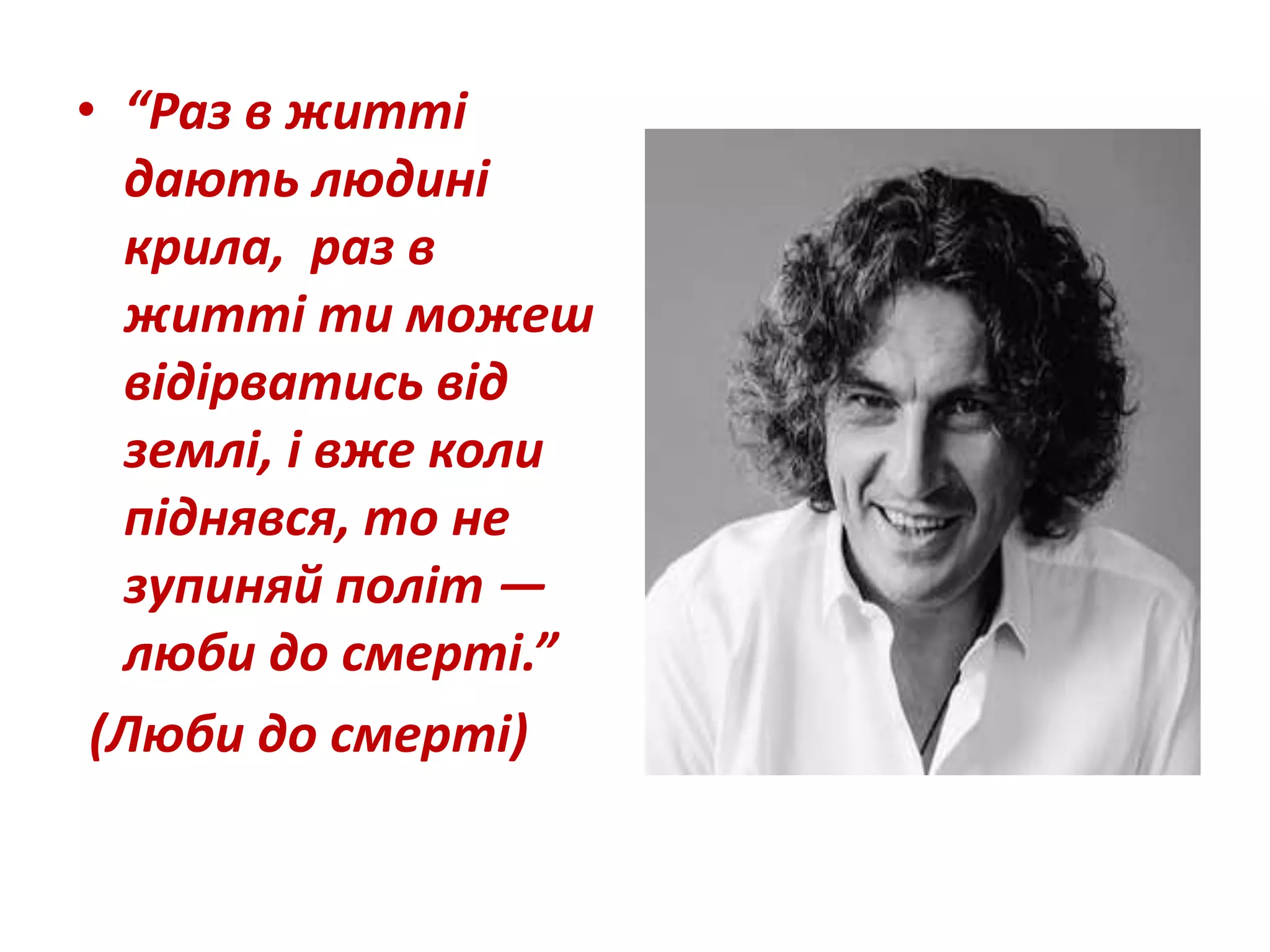 • “Раз в житті
дають людині
крила, раз в
житті ти можеш
відірватись від
землі, і вже коли
піднявся, то не
зупиняй політ —
люби до смерті.”
(Люби до смерті)
 