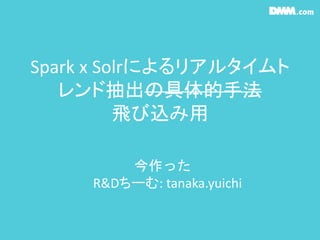 Spark x Solrによるリアルタイムト
レンド抽出の具体的手法
飛び込み用
今作った
R&Dちーむ: tanaka.yuichi
 