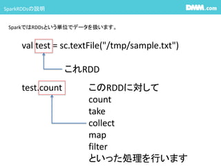 SparkRDDsh
SparkǤRDDsȤgλǥǩ`Qޤ
val test = sc.textFile("/tmp/sample.txt")
RDD
test.count RDDˌ
count
take
collect
map
filter
ȤäIФޤ
 