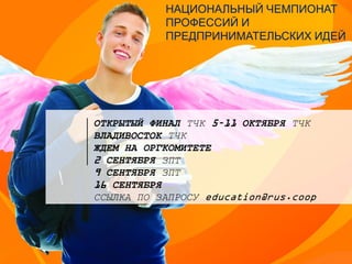ОТКРЫТЫЙ ФИНАЛ ТЧК 5–11 ОКТЯБРЯ ТЧК
ВЛАДИВОСТОК ТЧК
ЖДЕМ НА ОРГКОМИТЕТЕ
2 СЕНТЯБРЯ ЗПТ
9 СЕНТЯБРЯ ЗПТ
16 СЕНТЯБРЯ
ССЫЛКА ПО ЗАПРОСУ education@rus.coop
НАЦИОНАЛЬНЫЙ ЧЕМПИОНАТ
ПРОФЕССИЙ И
ПРЕДПРИНИМАТЕЛЬСКИХ ИДЕЙ