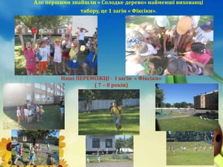 Але першими знайшли « Солодке дерево» найменші вихованці
табору, це 1 загін « Фіксіки».
Наші ПЕРЕМОЖЦІ - І загін « Фіксіки»
( 7 – 8 років)
 