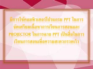 มีการใช้คอมพิวเตอร์โปรแกรม PPT ในการ
จัดเตรียมเนื้อหาการเรียนการสอนและ
PROJECTOR ในการฉาย PPT เป็ นสื่อในการ
เรียนการสอนเพื่อความสะดวกรวดเร็ว
 